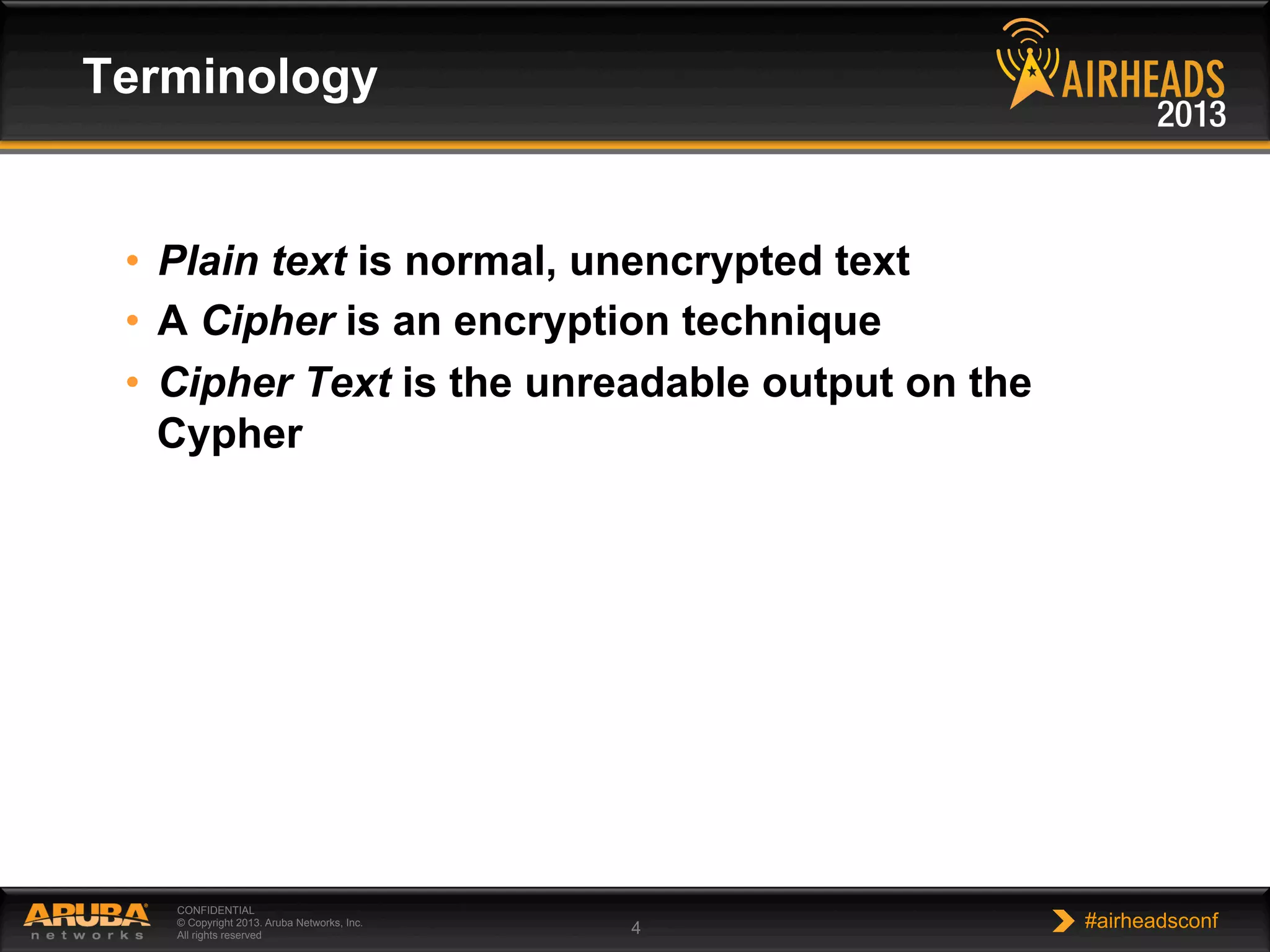 CONFIDENTIAL
© Copyright 2013. Aruba Networks, Inc.
All rights reserved 4 #airheadsconf
•  Plain text is normal, unencrypted text
•  A Cipher is an encryption technique
•  Cipher Text is the unreadable output on the
Cypher
Terminology
 