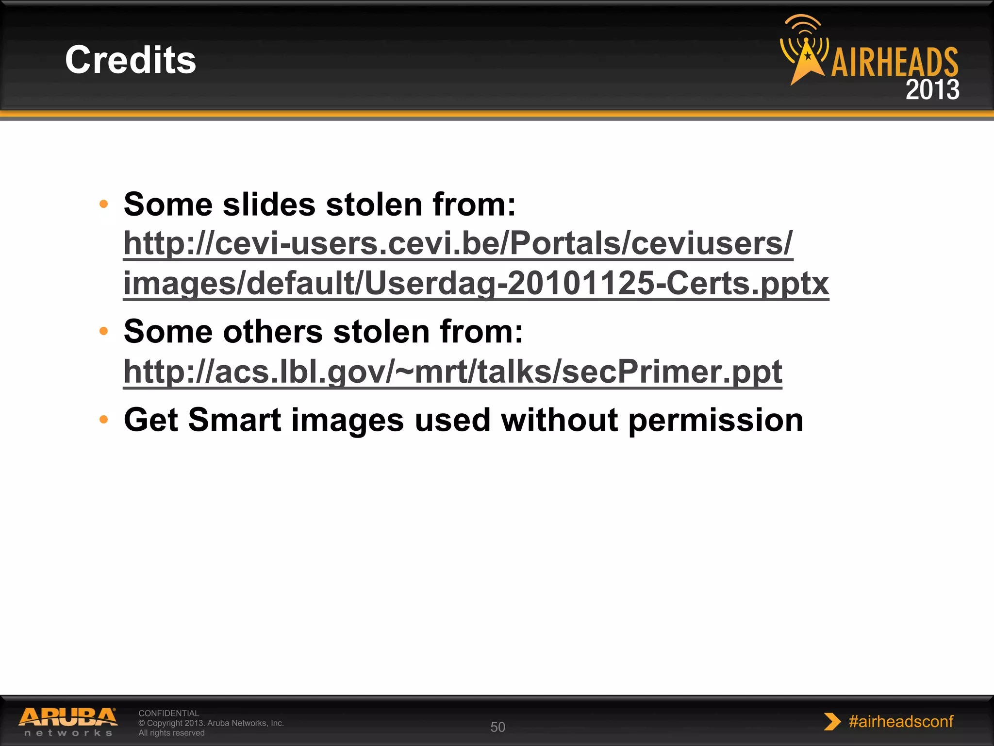 CONFIDENTIAL
© Copyright 2013. Aruba Networks, Inc.
All rights reserved 50 #airheadsconf
•  Some slides stolen from:
http://cevi-users.cevi.be/Portals/ceviusers/
images/default/Userdag-20101125-Certs.pptx
•  Some others stolen from:
http://acs.lbl.gov/~mrt/talks/secPrimer.ppt
•  Get Smart images used without permission
Credits
 