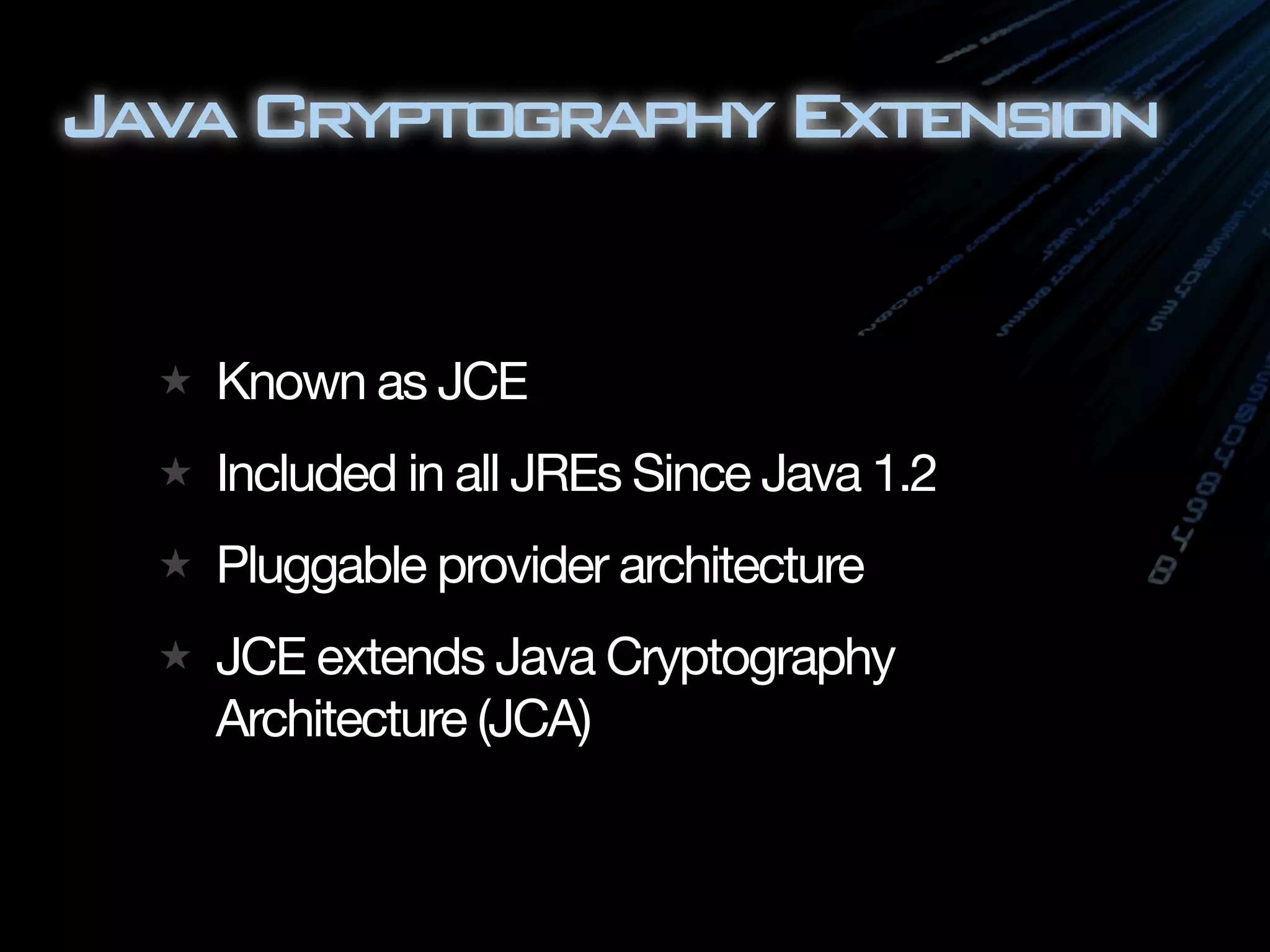 Java Cryptography Extension


   Known as JCE
   Included in all JREs Since Java 1.2
   Pluggable provider architecture
   JCE extends Java Cryptography
   Architecture (JCA)
 