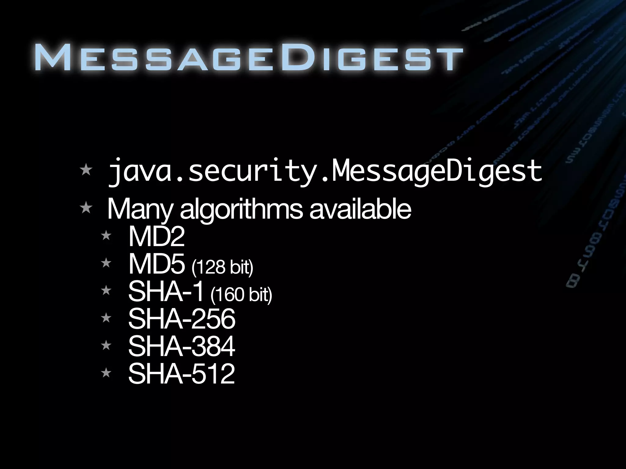 MessageDigest

 ★  java.security.MessageDigest
 ★ Many algorithms available
   ★ MD2
   ★ MD5 (128 bit)
   ★ SHA-1 (160 bit)
   ★ SHA-256
   ★ SHA-384
   ★ SHA-512
 