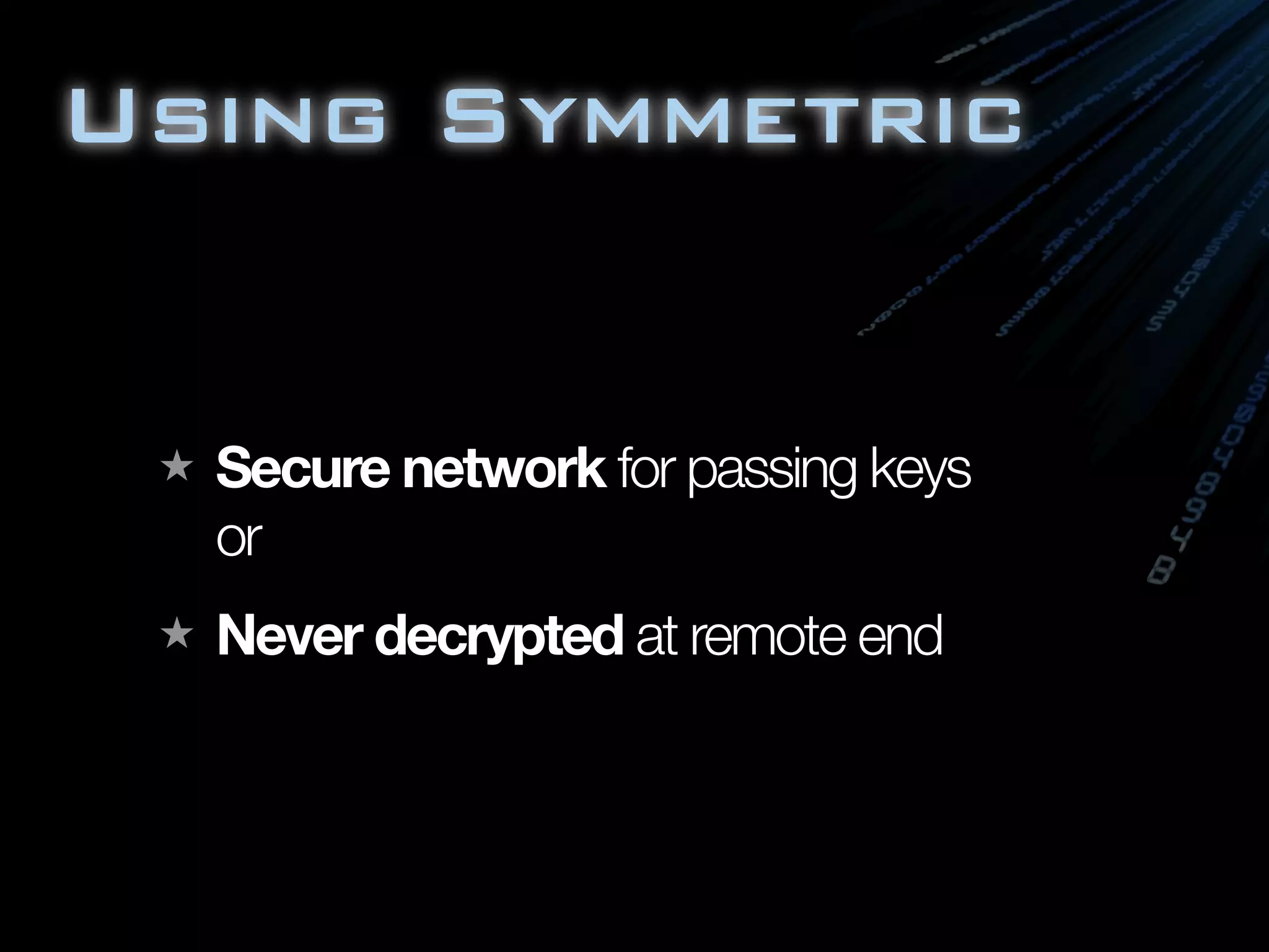 Using Symmetric


  Secure network for passing keys
  or
  Never decrypted at remote end
 