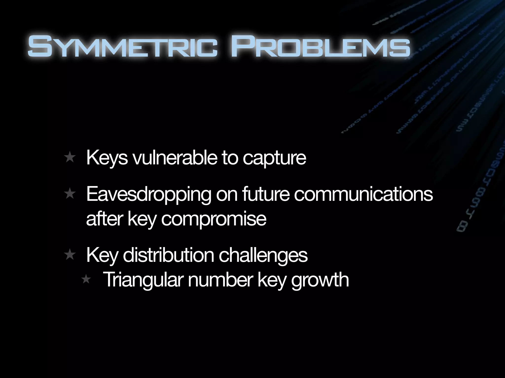 Symmetric Problems

  Keys vulnerable to capture
  Eavesdropping on future communications
  after key compromise
  Key distribution challenges
   Triangular number key growth
 