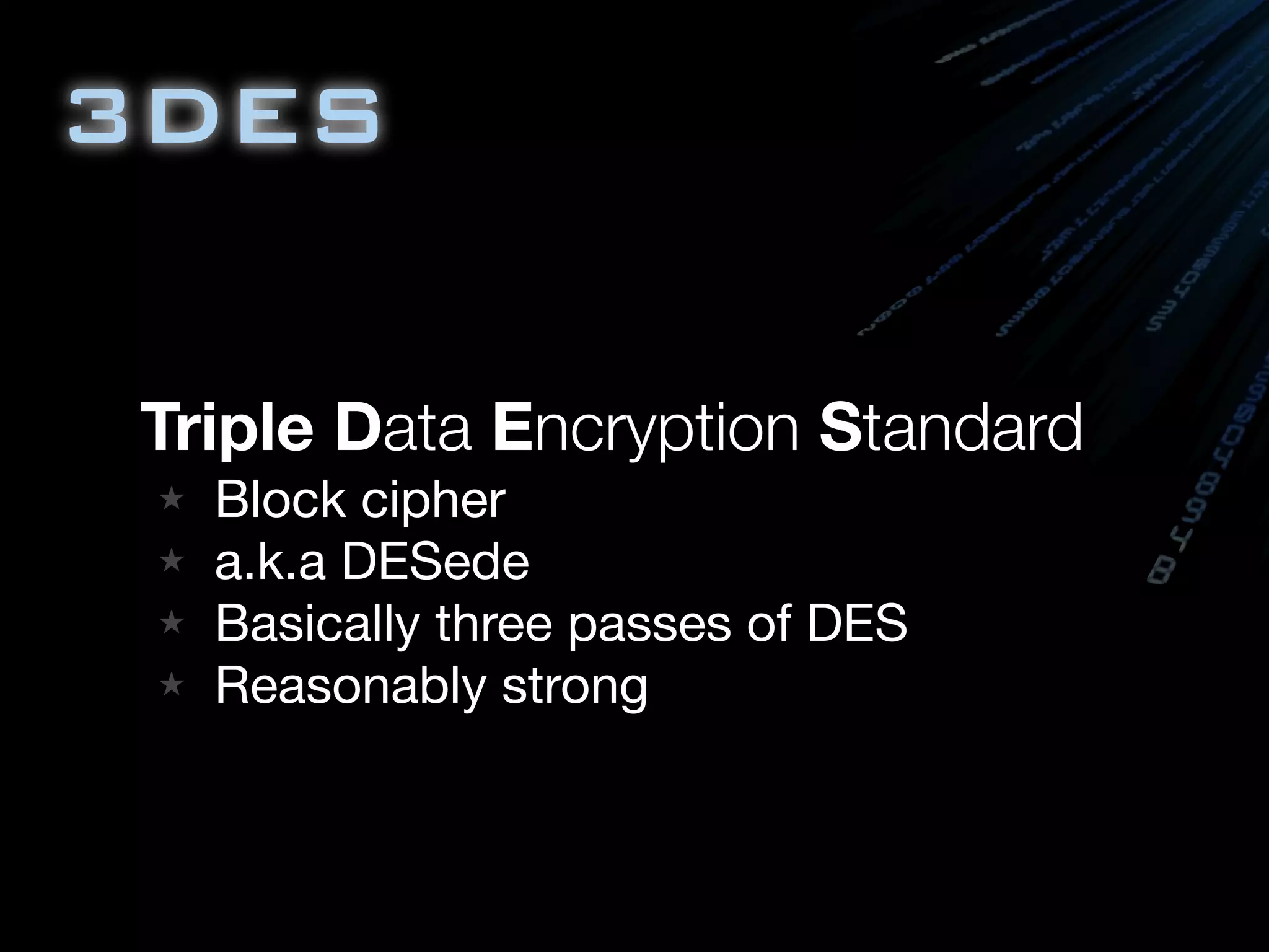 3DES

Triple Data Encryption Standard
  Block cipher
  a.k.a DESede
  Basically three passes of DES
  Reasonably strong
 