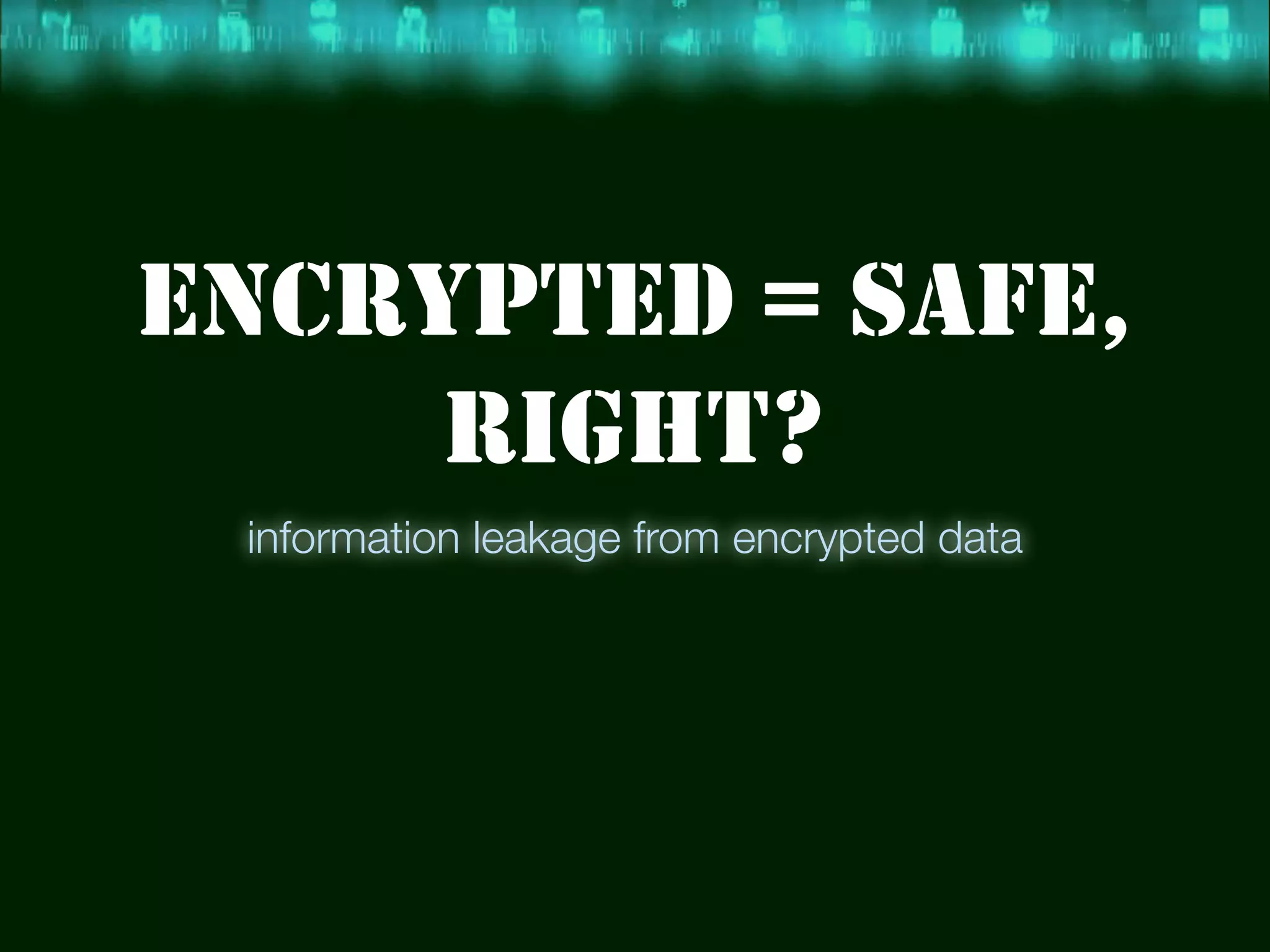 ENCRYPTED = SAFE,
     RIGHT?
 information leakage from encrypted data
 