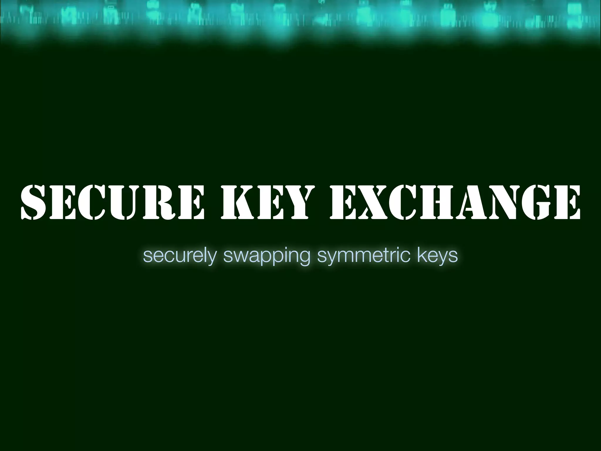 SECURE KEY EXCHANGE
    securely swapping symmetric keys
 