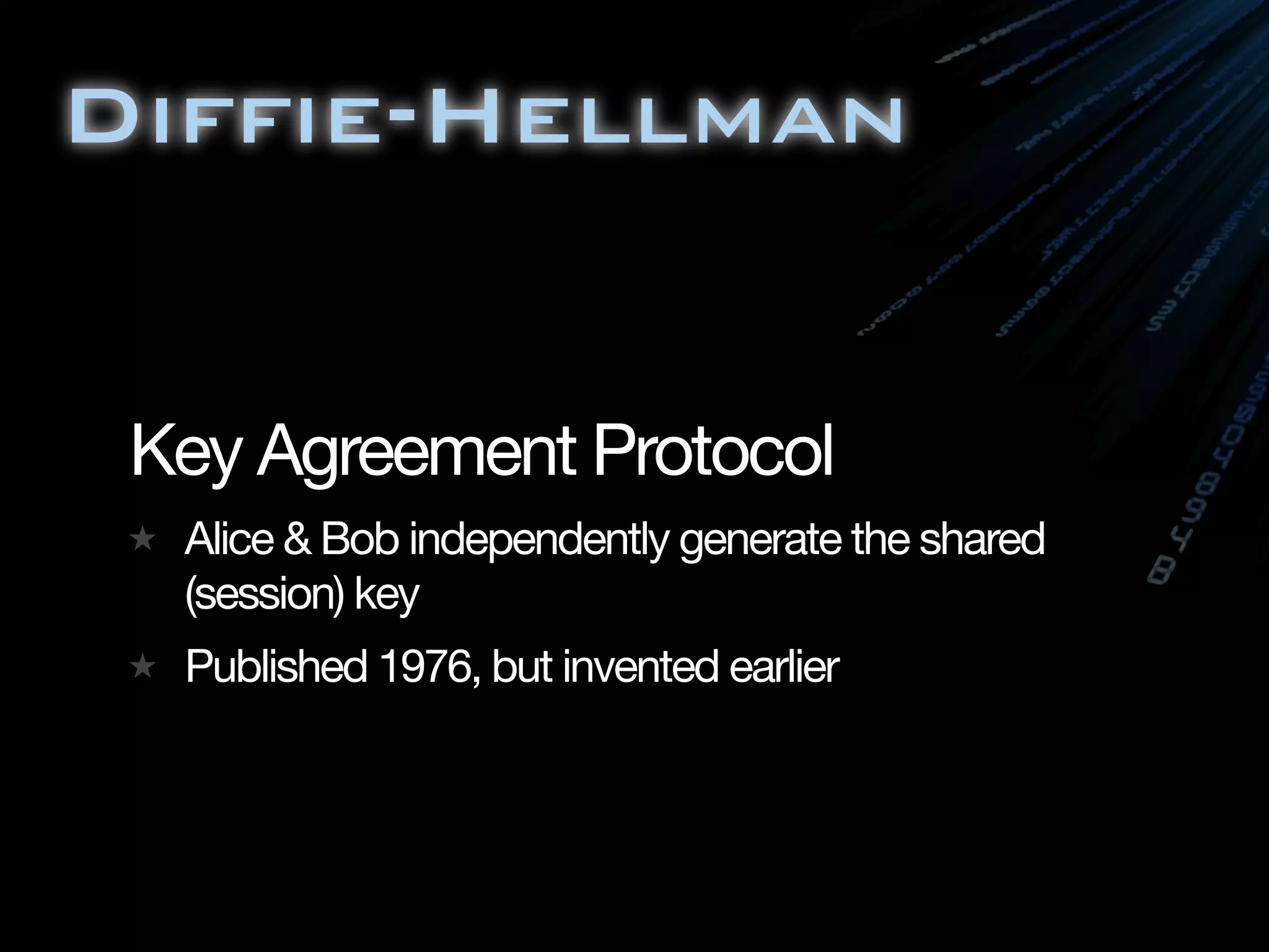 Diffie-Hellman


 Key Agreement Protocol
  Alice & Bob independently generate the shared
  (session) key
  Published 1976, but invented earlier
 