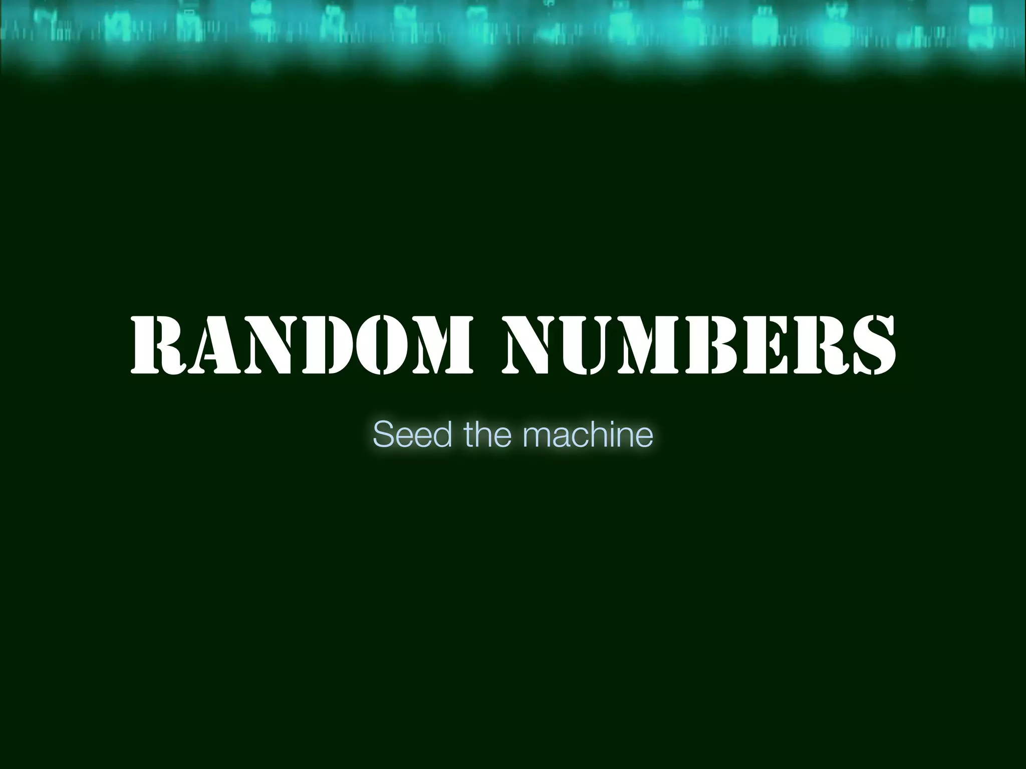 RANDOM NUMBERS
    Seed the machine
 