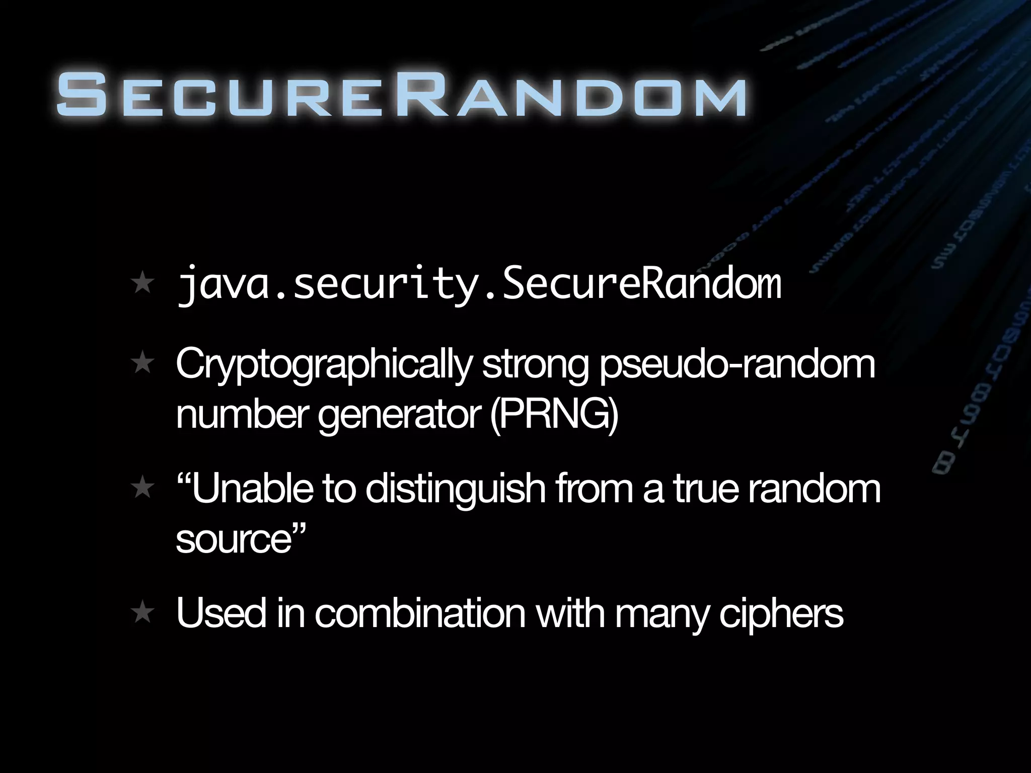 SecureRandom

  java.security.SecureRandom
  Cryptographically strong pseudo-random
  number generator (PRNG)
  “Unable to distinguish from a true random
  source”
  Used in combination with many ciphers
 