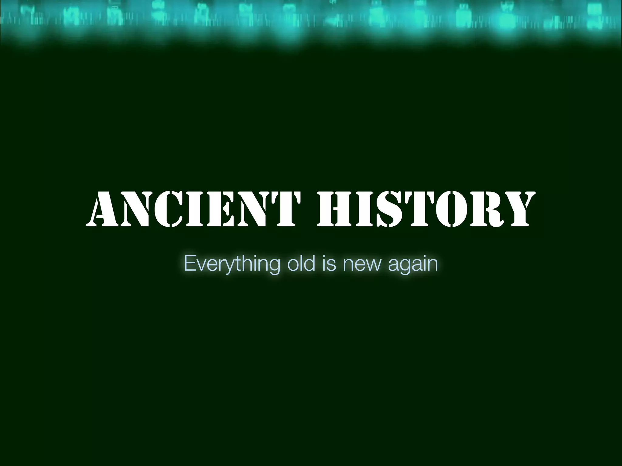 ANCIENT HISTORY
   Everything old is new again
 