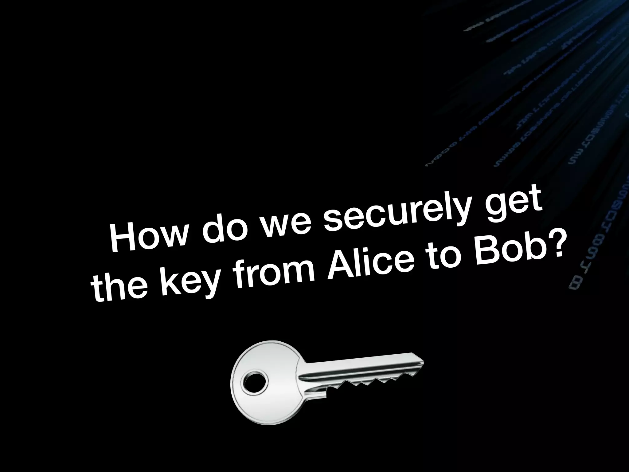 How do we securely get
the key from Alice to Bob?
 