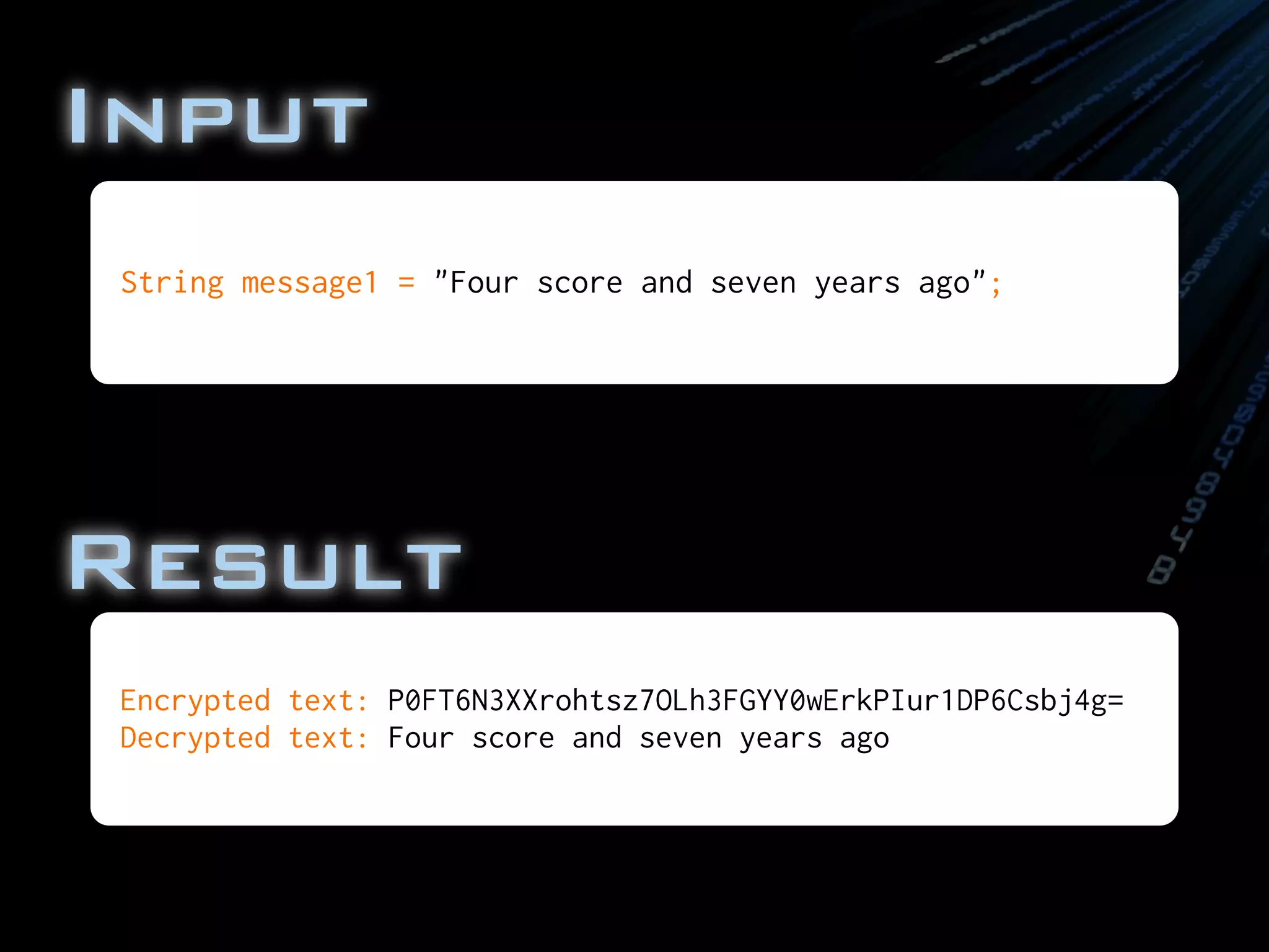 Input
Encrypted text: P0FT6N3XXrohtsz7OLh3FGYY0wErkPIur1DP6Csbj4g=
Decrypted text: Four score and seven years ago
String message1 = "Four score and seven years ago";
Result
 