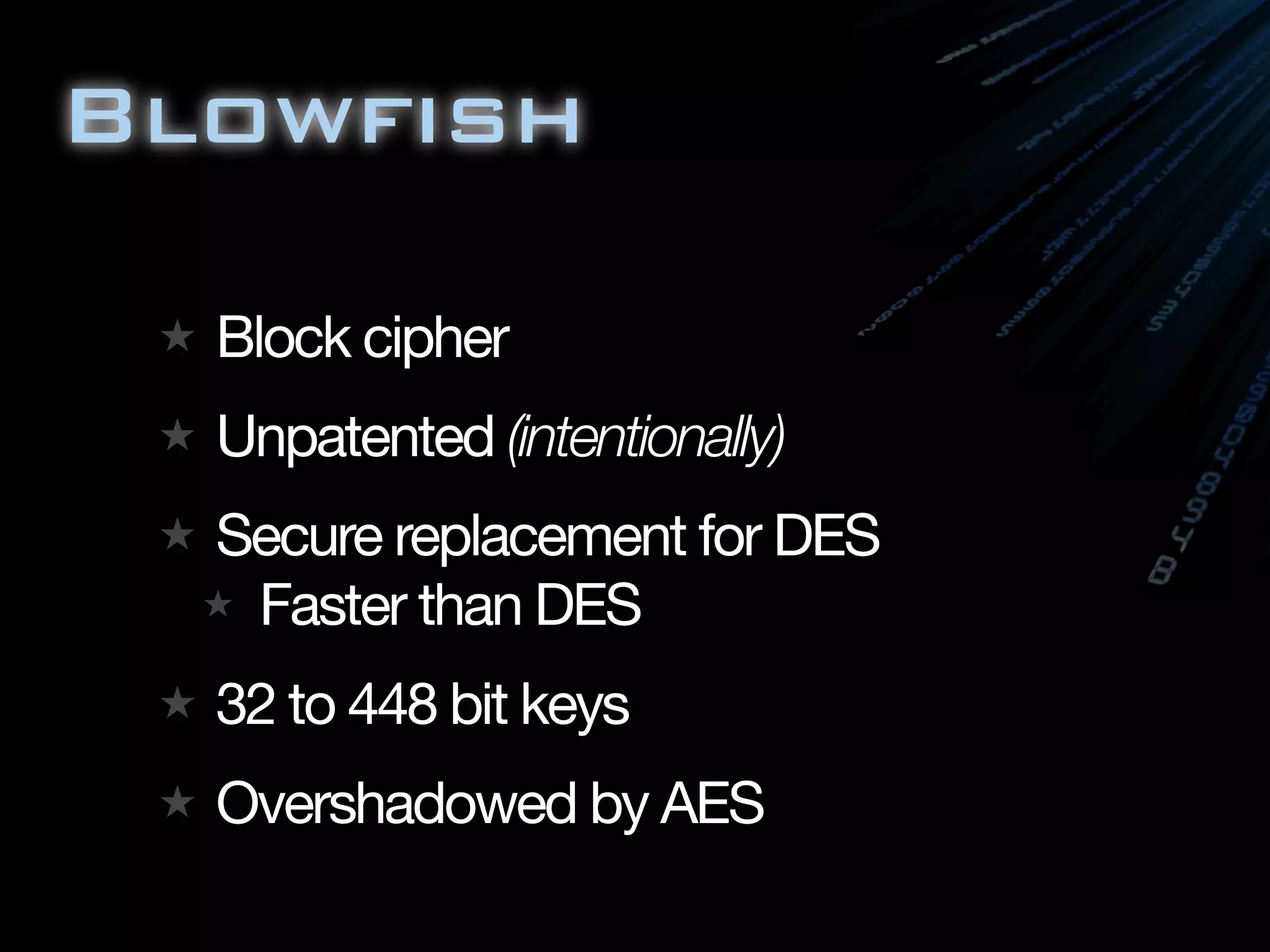 Blowfish
★ Block cipher
★ Unpatented (intentionally)
★ Secure replacement for DES
★ Faster than DES
★ 32 to 448 bit keys
★ Overshadowed by AES
 
