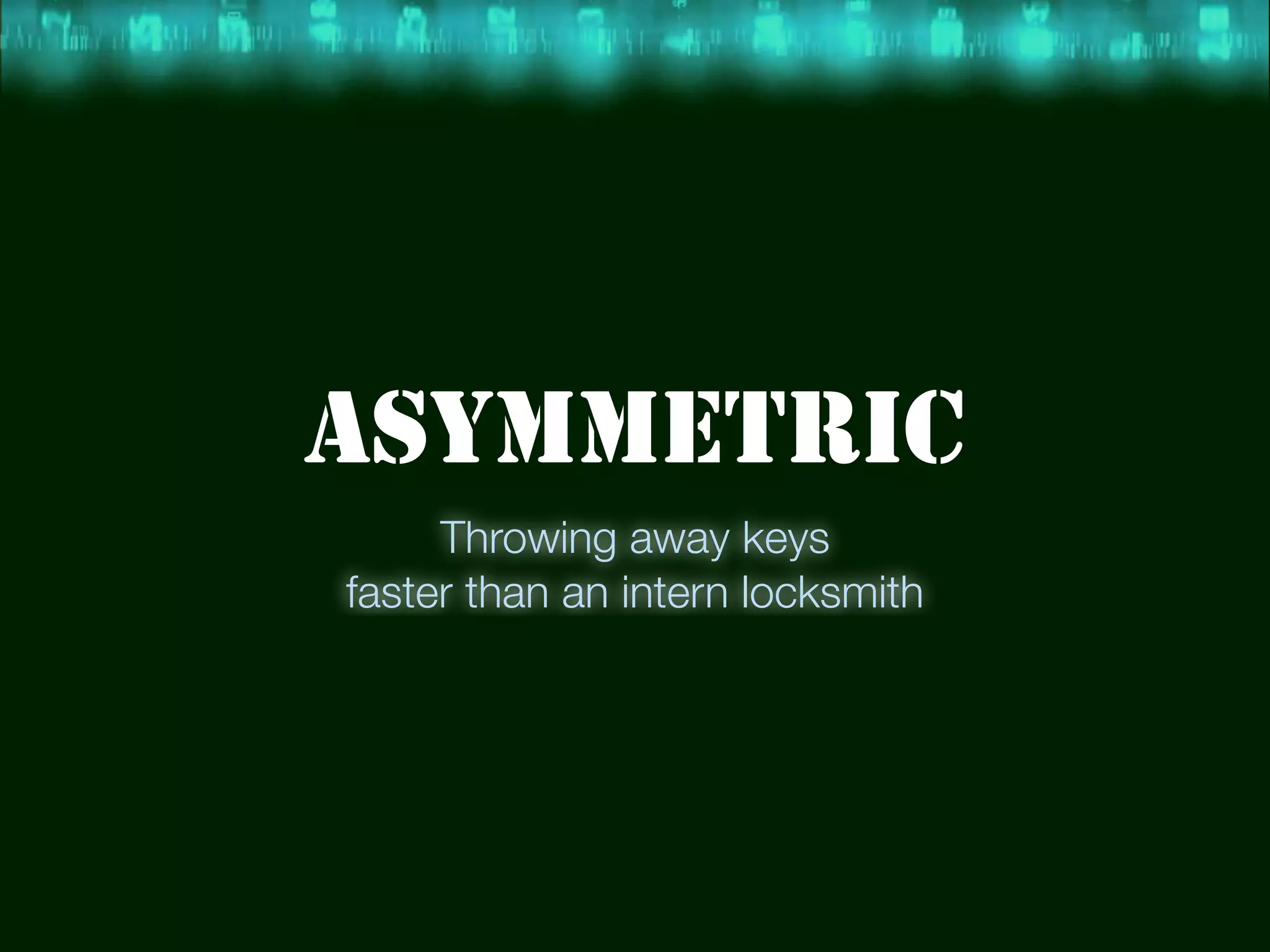 ASYMMETRIC
Throwing away keys
faster than an intern locksmith
 