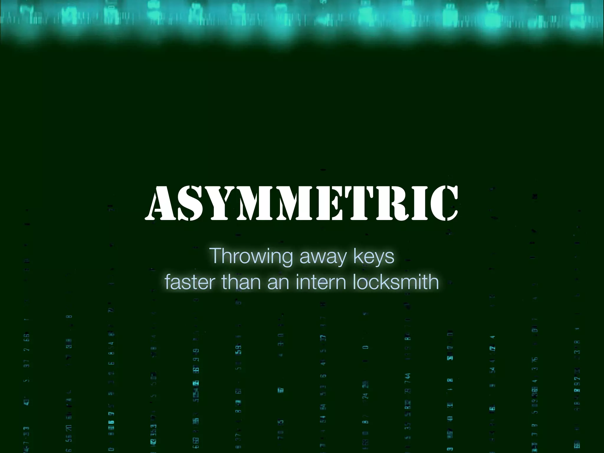 ASYMMETRIC
Throwing away keys
faster than an intern locksmith
 