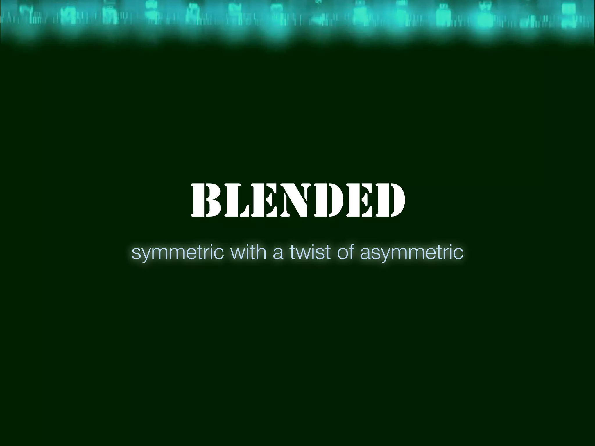 BLENDED
symmetric with a twist of asymmetric
 