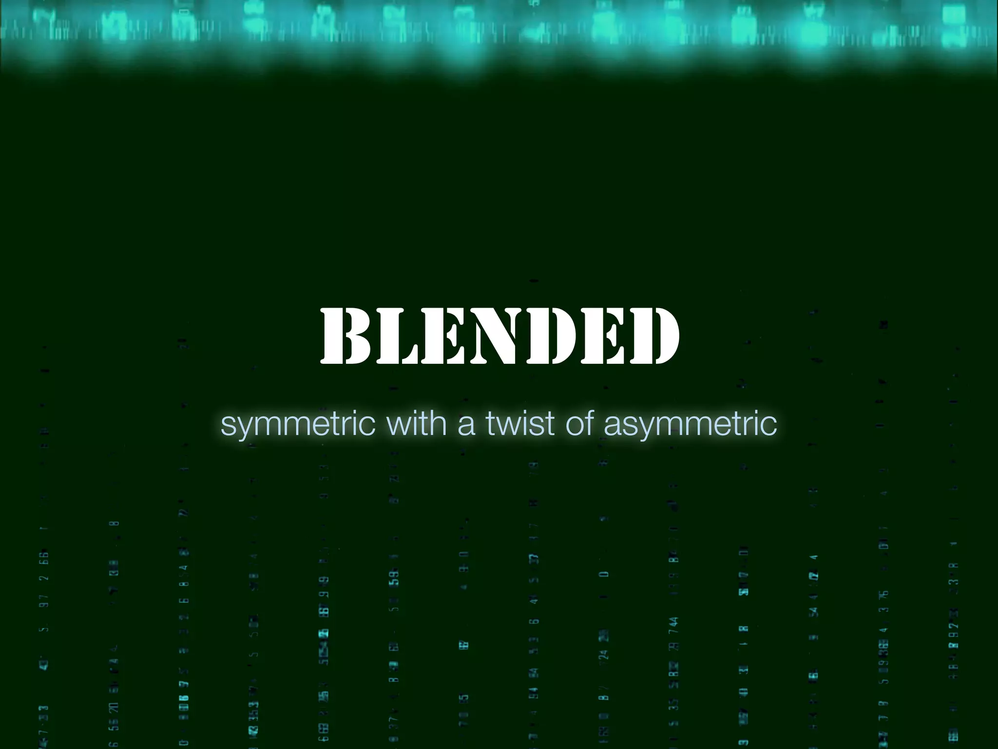 BLENDED
symmetric with a twist of asymmetric
 