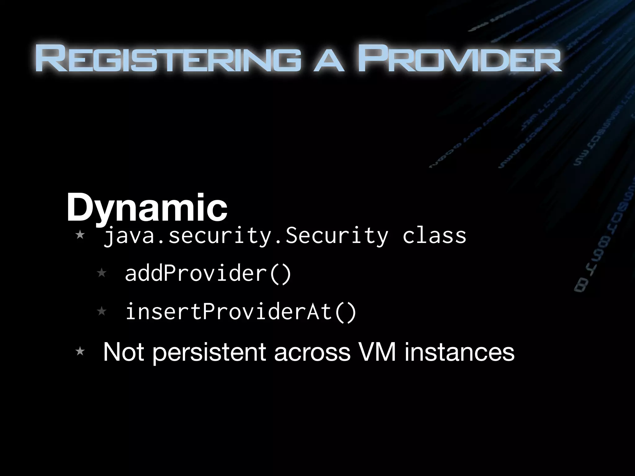 RegisteringaProvider
Dynamic★ java.security.Security class
★ addProvider()
★ insertProviderAt()
★ Not persistent across VM instances
 