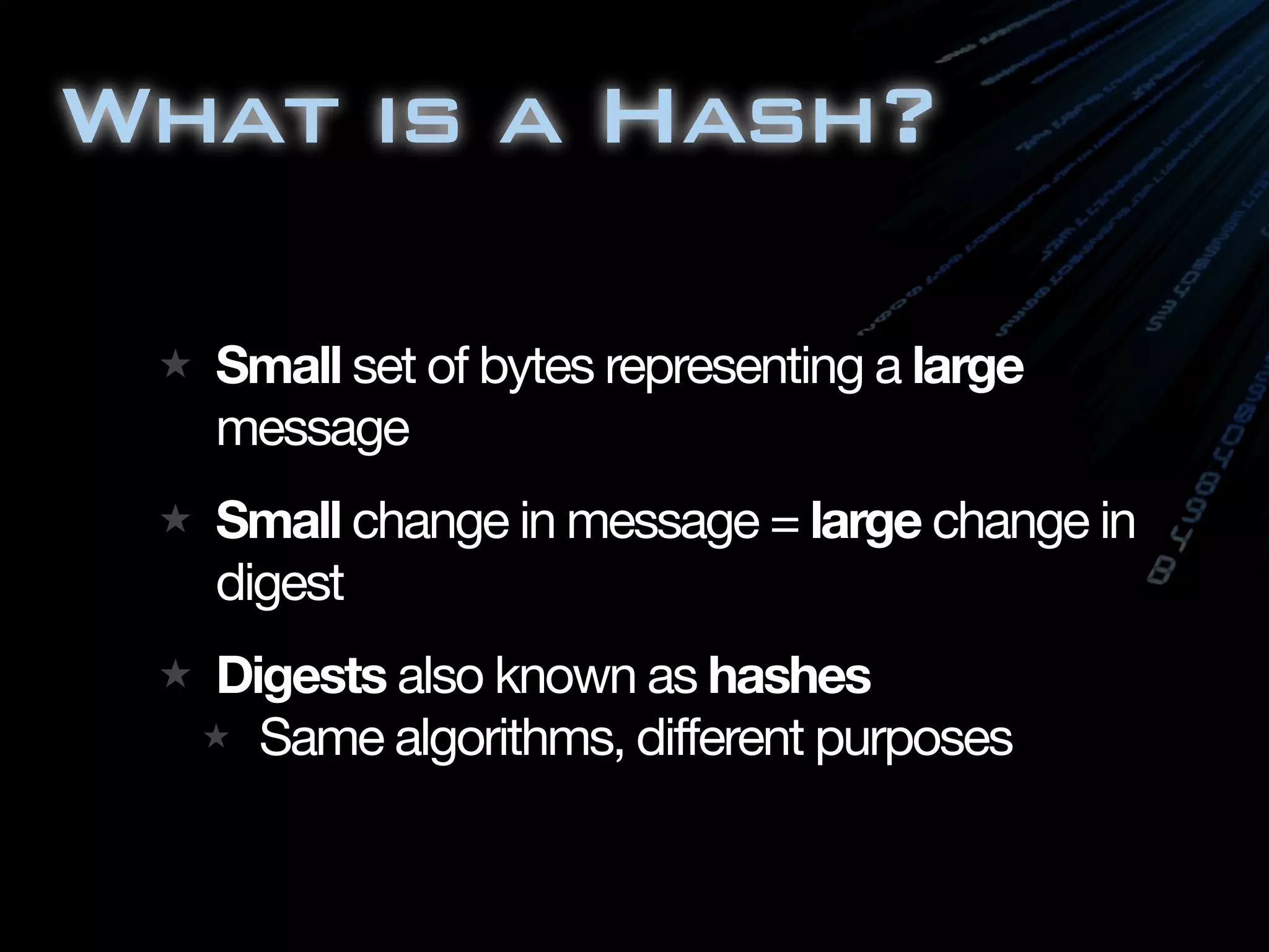 What is a Hash?
★ Small set of bytes representing a large
message
★ Small change in message = large change in
digest
★ Digests also known as hashes
★ Same algorithms, different purposes
 