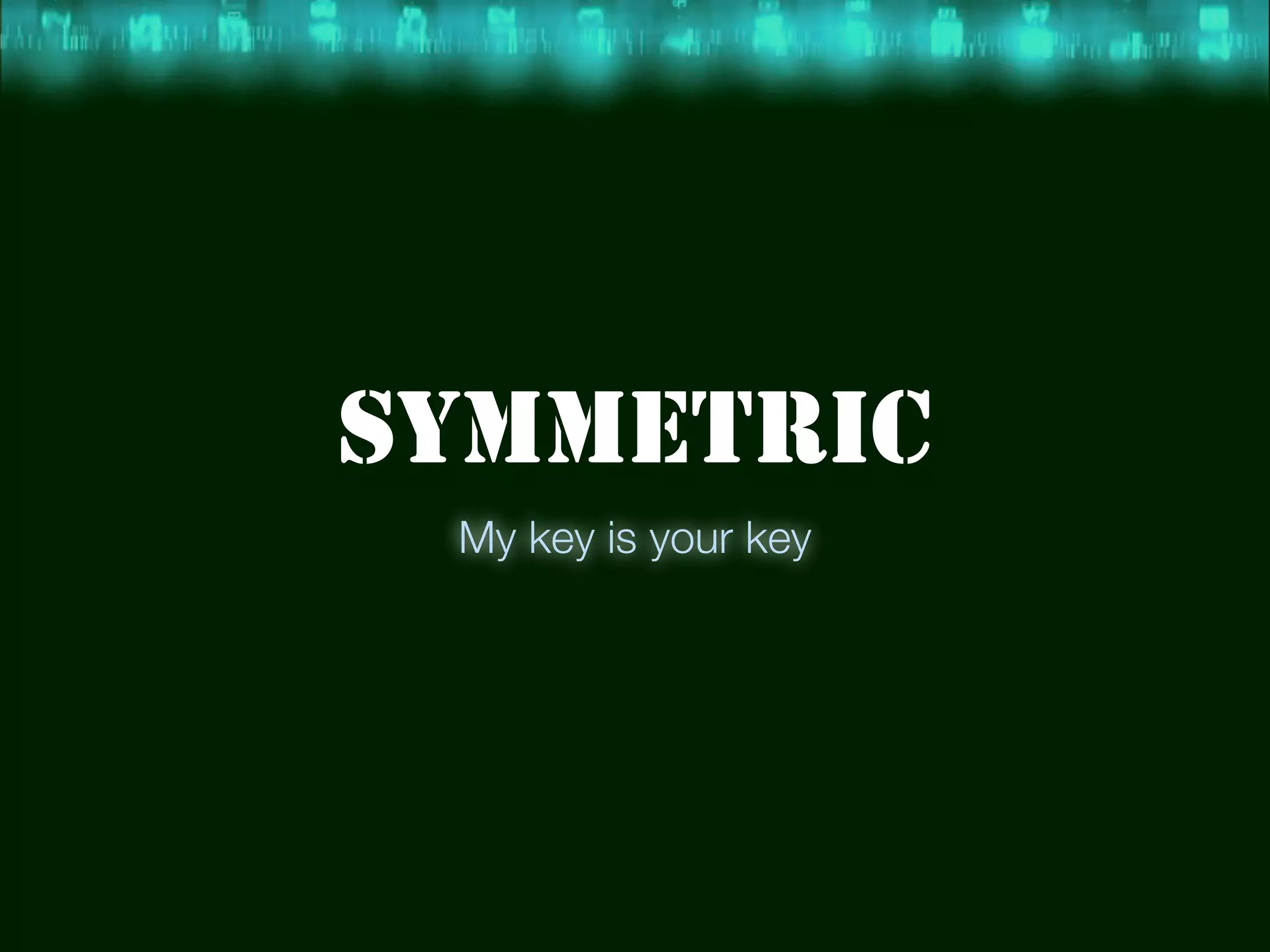 SYMMETRIC
My key is your key
 