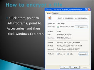How to encrypt a file   Click Start, point to All Programs, point to Accessories, and then click Windows Explorer.  