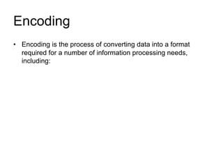 Encoding
• Encoding is the process of converting data into a format
required for a number of information processing needs,
including:
 