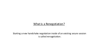 What is a Renegotiation?
Starting a new handshake negotiation inside of an existing secure session
is called renegotiation.
 