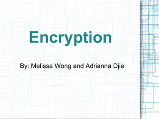 Encryption By: Melissa Wong and Adrianna Djie 