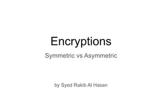 Encryptions
Symmetric vs Asymmetric
by Syed Rakib Al Hasan
 
