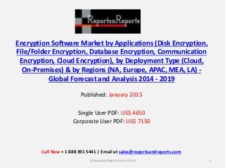 Encryption Software Market by Applications (Disk Encryption,
File/Folder Encryption, Database Encryption, Communication
Encryption, Cloud Encryption), by Deployment Type (Cloud,
On-Premises) & by Regions (NA, Europe, APAC, MEA, LA) -
Global Forecast and Analysis 2014 - 2019
Published: January 2015
Single User PDF: US$ 4650
Corporate User PDF: US$ 7150
1© ReportsnReports.com 2014
Call Now + 1 888 391 5441 | Email at sales@reportsandreports.com
 