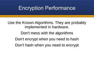 Encryption Performance
Use the Known Algorithms. They are probably
implemented in hardware.
Don't mess with the algorithms
Don't encrypt when you need to hash
Don't hash when you need to encrypt
 