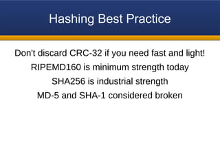 Hashing Best Practice
Don't discard CRC-32 if you need fast and light!
RIPEMD160 is minimum strength today
SHA256 is industrial strength
MD-5 and SHA-1 considered broken
 