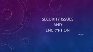 SECURITY ISSUES
AND
ENCRYPTION
GROUP 5
 