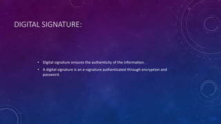 DIGITAL SIGNATURE:
• Digital signature ensures the authenticity of the information.
• A digital signature is an e-signature authenticated through encryption and
password.
 