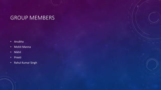 GROUP MEMBERS
• Anubha
• Mohit Manna
• Nikhil
• Preeti
• Rahul Kumar Singh
 