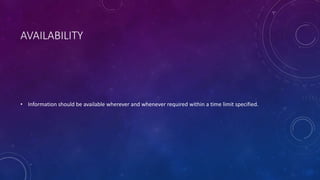 AVAILABILITY
• Information should be available wherever and whenever required within a time limit specified.
 