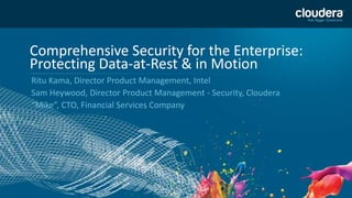 1
Comprehensive Security for the Enterprise:
Protecting Data-at-Rest & in Motion
Ritu Kama, Director Product Management, Intel
Sam Heywood, Director Product Management - Security, Cloudera
“Mike”, CTO, Financial Services Company
 