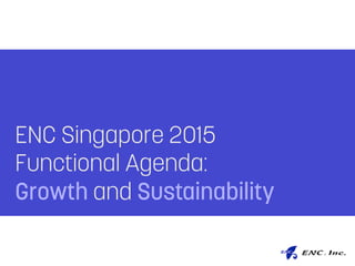 ENC Singapore 2015
Functional Agenda:
Growth and Sustainability
 
