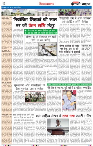 fcgkj@>kj[k.M
gR;k ds ekeys esa pkj
yksxksa dks mezdSn
lhoku ¼okrk½ fcgkj esa
lhoku ftys dh ,d vnkyr
us gR;k ds ekeys esa pkj yksxksa
dks mezdSn dh ltk ds lkFk
25&25 gtkj :i;ksa dk
tqekZuk Hkh fd;kA vij ftyk
,oa l= U;k;k/kh'k ¼prqFkZ½
vt; dqekj JhokLro us ;gka
ekeys esa nksuksa i{kksa dh nyhysa
lquus ds ckn ftys ds
xksfj;kdksBh dkykMqejk xkao
fuoklh dUgS;k flag dh gR;k
ds vkjksi esa eksgu flag] —
".kdkar flag] nsoiwtu flag
vkSj gfjyky flag dks Hkkjrh;
naM fo/kku dh fofHkUu /kkjkvksa
esa nks"kh djkj nsus ds ckn ;g
ltk lquk;h gSA vkjksi ds
vuqlkj nksf"k;ksa us 25 vçSy
2013 dks dUgS;k dh
ykBh&MaMksa ls ihV&ihV dj
ml le; gR;k dj nh Fkh
tc og cktkj ls ykSV jgs FksA
gR;k dk dkj.k iqjkuh jaft'k
crk;k tkrk gSA
nok lIyk;j dh
xksyh ekj dj gR;k
x;kA fcgkj esa x;k 'kgj
ds >hyxat eqgYys ds nok
lIyk;j lR;ukjk;.k yky ds
22 o"khZ; csVs dUgS;k dqekj dh
cq/kokj dh nsj jkr vijkf/k;ksa
us xksyh ekj dj gR;k dj
nhA iqfyl dks dUgS;k dk 'ko
pankSrh Fkkuk {ks= esa
daMh&cqfu;knxat ckbikl jksM
ds fdukjs feykA dUgS;k ds
psgjs ij xksyh ekjh x;h FkhA
'ko ds ikl gh mldh ckbd
iM+h gqbZ Fkh] ftls iqfyl us
cjken dj fy;kA dUgS;k ds
firk us panksrh Fkkus esa pkj
yksxksa dks vkjksfir cukrs gq,
ekeyk ntZ djk;k gSA pankSrh
Fkkus ds baLisDVj fu'kkar dqekj
us crk;k fd cq/kokj dh jkr
djhc Ms<+ cts x'rh ny us
ns[kk fd ckbikl jksM ij ,d
ckbd o ikl esa ,d ;qod e`r
iM+k gSA ;qod ds psgjs ij
xksyh ekjh x;h FkhA
Mk;u crk efgyk dks
uaxk upk;k] xSax jsi
pkbZcklkA pkbZcklk ds
VksaVks ç[kaM ds flfjaxfl;k
xkao esa ncaxksa us Mk;u crk
dj v/ksM+ efgyk dh igys
fuoZL= dj fiVkbZ dh] fQj
lkewfgd nq"deZ fd;kA ?kVuk
10 twu dh jkr dh gSA
ihfM+rk] mlds HkkbZ o ifr us
cq/kokj dks VksaVks Fkkus esa ekeyk
ntZ djk;kA blds ckn VksaVks
iqfyl us cq/kokj jkr flf-
jaxfl;k xkao esa Nkisekjh dj
vkjksih vk'kh"k ykxqjh] cgknqj
flag ykxqjh] jes'k ykxqjh o
eaxy flag ykxqjh dks fxj¶rkj
fd;kA nks vkjksih ea=h ykxqjh
o ftaxk ykxqjh Qjkj gSaA
fxj¶rkj pkjksa vkjksfi;ksa dks
xq#okj dks U;k;ky; esa is'k
fd;k x;k] tgka ls lHkh dks
tsy Hkst fn;k x;kA nwljh
vksj] ihfM+rk dks esfMdy tkap
ds fy, pkbZcklk lnj
vLirky Hkstk x;kA
vka/kh o ckfj'k ls dbZ
bykdksa esa fctyh xqy
jkaphA jkt/kkuh esa xq#okj
dks vk;h vka/kh o ckfj'k ds
dkj.k dbZ bykds esa fctyh
xqy gks x;hA blls yksxksa dks
dkQh ijs'kkuh gqbZA fodkl lc
LVs'ku ls fnu ds 2-45 ls 'kke
5-10 cts rd fctyh can jghA
lqj{kk ds –f"Vdks.k ls fctyh
dkVh x;h FkhA bl dkj.k
fodkl lfgr vU; lacaf/kr
bykds esa yksxksa dks fctyh ugha
feyhA ogha czkacs lc LVs'ku ls
lok rhu cts fctyh xqy gks
x;hA jktHkou lc LVs'ku ls
fctyh dh vkiwfrZ lkekU;
j[kus ds fy, dkads ds vykok
gfV;k fxzM ls Hkh fctyh ysus
ls ;g leL;k mRiUu gqbZ gSA
tc rd bl leL;k dk
lek/kku ugha gks tkrk gS] rc
rd xzkeh.k QhMj ls miHkksäk
dks ckf/kr fctyh feysxhA
04
xkSrecq) uxj] 18 twu 2016] “kfuokj
vkfnoklh leqnk;
cq) Lrwicq) izfrekxksy?kj
njHkaxk ¼okrkZ½ lkfgR;
vdkneh ls bl o"kZ eSfFkyh esa
çfrf"Br cky lkfgR; iqjLdkj
ds fy, p;fur Mk çse eksgu
feJ dk ekuuk gS fd cky
lkfgR; ds ys[ku Hkk"kk dh
ljyrk dk fo'ks"k egRo gS] tks
cPpksa ds dksey eu ij
l`tukRed çHkko Mkyrh gSA
Mk feJk us vkt ;gka
;wuhokrkZ ls fo'ks"k lk{kRdkj esa
dgk fd cky lkfgR; vke
lkfgR; ls fcYdqy vyx gSA
cky lkfgR; esa cPpksa ds euks-
jatu ds lkFk&lkFk muds
Kkuo/kZu dks /;ku esa j[kk
tkrk gS vkSj rF;ksa dks lh/ks
laçs"k.kh; cukus dh ps"Vk dh
tkrh gS rFkk Hkk"kk dh ljyrk
dks /;ku esa j[kk tkrk gSA vke
lkfgR; lkfgR;dkj vius Lrj
ds vuqlkj fy[krs gSa vkSj
ikBd mldh O;k[;k vius
vuqlkj djrs gSaA
jlk;u'kkL= ds çksQslj
M‚ çse eksgu feJ us cky
lkfgR; esa :fp ysus ij dgk
]cjlksa ls fefFkykapy ds Ldwyh
cPpksa ds chp foKku çlkj dk
dke djrs&djrs ;g ,glkl
gqvk fd cPpksa ds fy, dqN
l`tukRed lkfgR; jpuk dh
tkuh pkfg,A mUgksaus dgk
]"cky lkfgR; fy[krs le;
cky eu ij dsafær djuk
iM+rk gSA jpuk ,sls dh tkrh
gS tks cPpksa ds dksey eu ij
l`tukRed çHkko Mky
ldsAHkk"kk ,oa 'kSyh esa lqxe
cks/kxE;rk ij Hkh /;ku fn;k
tkrk gSA
oSKkfud thouh 'Hkkjr
HkkX; fo/kkrk' iqLrd ds fy,
vdkneh iqjLdkj ls p;fur
MkA feJk us dgk fd cM+s yksxksa
dh thouh dks i<+us ls cPpksa esa
cM+s cuus ds lius mRiUu gksrs
gSaA vf/kdka'k lQy O;fä
vius ls iwoZ fdlh egku O;fä
ds thou ls çHkkfor jgs gSa]
blfy, eSaus fefFkyk ds cPpksa
dks Hkkjr dh egku foHkwfr;ksa
dh thouh eSfFkyh Hkk"kk esa
miyC/k djkus dk ç;Ru fd;k
gSA blls Hkh egRoiw.kZ ckr ;g
gS fd gekjh ubZ ih<+h ghu
Hkkouk ls xzflr gS fd foKku
,oa rduhdh ds {ks= esa gekjk
ns'k nqfu;k ds vU; ns'kksa ls
fiNM+k gqvk gSA
Mk feJ us dgk fd cPpksa
dks oSKkfudksa dh thouh ls
voxr djkus ds fy, iqLrd
fy[kh gSA blesa dqy 26
oSKkfudksa dh thouh gSA
vk;ZHkV ls ysdj u;s oSKkfudksa
ds ckjs esa tkudkjh nh x;h gSA
bl iqLrd ds ek/;e ls eSaus
fn[kkus dh dksf'k'k dh gS fd
foKku ds {ks= esa Hkkjr fo'o
xq# jgk gSA foKku dk tks
Kku vHkh ge fons'kksa ls
vk;kfrr dj jgs gSa] og Kku
lSdM+ksa & gtkjksa o"kZ iwoZ Hkkjr
ls gh fu;kZr gqvk gS] ftlls
gekjs cPpksa esa Hkkjrh; gksus dk
xkSjo cks/k gksA
iVukA jkT; ds çkjafHkd
Ldwyksa ds 3-23 yk[k fu;ksftr
f'k{kdksa ds vc ,d lky ds
osru dh jkf'k dks ljdkj us
Loh—r dj fn;k gSA xq#okj
dks dSfcusV dh cSBd esa blds
fy, 9226 djksM+ #i;s eatwj
fd;s x;sA bl fu.kZ; ls
fu;ksftr f'k{kdksa dks fiNys
rhu ekg ds ¼ekpZ ls ebZ rd½
cdk;k dk Hkqxrku ,d lkFk
gks tk;sxkA lkFk gh vkxs vc
eghus dSfcusV ls osru dh
jkf'k dh eatwjh ysus dh
vko';drk ugha iM+sxhA
cSBd ds ckn dSfcusV
lfpo czts'k esgjks=k us crk;k
fd jkT; ljdkj ds en ls
66104 ç[kaM vkSj uxj fudk;
f'k{kdksa ds osru ds fy, pkyw
foÙkh; o"kZ ds fy, 1121 djksM+
#i;s Loh—r fd;s x;s gSaA
blds vykok ftu 2-57
yk[k fu;ksftr f'k{kdksa ds
osru dk Hkqxrku loZ f'k{kk
vfHk;ku en ls gksrk gS] muds
fy, dsaæka'k ds :i esa 4772
djksM+ #i;s vkSj jkT;ka'k ds
:i esa 3048 djskM+ #i;s Loh—
r fd;s x;s gSaA dsaæka'k dh
jkf'k jkT; ljdkj dks
tSls&tSls feysxh] oSls&oSls
dsaæka'k vkSj jkT;ka'k dh jkf'k
tkjh dh tk;sxhA
blds lkFk gh vjktdh;
çLoh—r 1119 enjlk vkSj ukS
ckfydk enjlksa ds f'k{kd o
f'k{kdsrj dfeZ;ksa dks osru en
esa 285 djksM+ lgk;d vuqnku
dh Loh—fr vkSj tkjh djus
dk funsZ'k fn;k x;kA lekt
dY;k.k foHkkx dh eq[;ea=h
ukjh 'kfä ;kstuk dks iwjk
djus ds fy, 24-60 djksM+
#i;s Loh—r fd;s x;s gSaA
esgjks=k us crk;k fd cSBd
esa dqy 42 ,tsaMksa dks Loh—r
fd;k x;kA buesa eq[;ea=h ds
lkr fu'p;ksa ds rgr gj ?kj
uy dh ikuh vkSj xyh dh
iDdhdj.k ds fy, pkj lky
esa 14250 djksM+ #i;s [kpZ
djus dk fu.kZ; fy;k x;k gSA
eq[;ea=h {ks= fodkl
;kstuk ds rgr 636 djksM+
#i;s dh Loh—fr nh x;hA
ogha] lekt dY;k.k ds fofHkUu
enksa esa ljdkj us 2351 djksM+
vkSj LokLF; en esa 1400
djksM+ #i;s Loh—r fd;s x;sA
f'k{kk o fpfdRlk _.k ij
LVkai MîwVh o fuca/ku 'kqYd
vc ek= 0-5% : f'k{kk o
fpfdRlk _.k ij vc flQZ
vk/kk&vk/kk ¼0-5½ çfr'kr
LVkai MîwVh vkSj fuca/ku 'kqYd
nsuk gksxkA vc rd LVkai
MîwVh ,d çfr'kr vkSj fuca/ku
'kqYd nks çfr'kr nsuk iM+rk
FkkA
xq#okj dks dSfcusV dh
cSBd esa ;g fu.kZ; fy;k x;kA
dSfcusV lfpo us crk;k fd
bl fu.kZ; ls eq[;ea=h ds lkr
fu'p; dk;ZØe ds rgr ikap
yk[k Nk=ksa dks LVwMsaV ØsfMV
dkMZ ij _.k ysus esa jkgr
feysxhA
jkaphA jkT;lHkk pquko esa oksV ugha
Mky ikus dh otg ls fooknksa esa f?kjs pejk
fyaMk us 'çHkkr [kcj' ls viuh ckrsa lk>k
dh gSaA fyaMk us dgk : eq>s gsear lksj-
su vLirky esa ns[kus vk;s FksA eSaus muls
dgk Fkk fd eq>s nwljh txg ys pfy,A
;s yksx esjs f[kykQ okjaV fudky jgs gSA
ikVhZ ls ckr djus ij eq>s crk;k x;k fd
ijfe'ku fy;k tk jgk gS] ysfdu ijfe'ku
ugha feyhA eSa oksV nsus dSls tkrk
eq>s bl ckr dh Hkud Fkh fd iqjkus
dsl esa okjaV ysdj eq>s jksdk tk ldrk
gSA bldk ç;kl gks jgk FkkA oksV ds fnu
Hkh eSaus fo/kkulHkk tkus dh dksf'k'k dhA
nksigj esa dbZ ckj Qksu yxk dj iwNk fd
eq>s oksV nsus dc vkuk gS eq>s crk;k
x;k fd ijfe'ku ysus dh dksf'k'k gks jgh
gS] rhu cts rd fey tk;sxhA eSa ges'kk
ikVhZ ds lkFk gwaA esjh Nfo D;ksa [kjkc dh
tk jgh gS] eq>s ugha ekyweA fyaMk us dgk
fd eSa chekj gwa] T;knk D;k dgwa
fyaMk us dgk fd esjs f[kykQ lkft'k
gqbZ gSA ftl dsl esa eSa Fkk ugha] mlesa eq>s
Qalk;k x;k gSA
iqfyl tkap esa ekeyk vk;k Hkh gS fd
eSa ?kVuk LFky ij ugha FkkA ?kVuk
fo/kkulHkk ds xsV ds ikl dh gS] tcfd
esjs eksckby dk yksds'ku iqankx crk jgk
FkkA ml dsl esa xokgksa us Hkh igys dgk
Fkk fd pejk fyaMk dks ugha igpkurs gSA
fo/kkulHkk esa ns[kus ds ckn mUgksaus esjh
igpku dh FkhA iwjs ekeys esa eSa dgh ugha
FkkA fyaMk us dgk fd tYn gh lkjs ekeys
dk iVk{ksi gks tk;sxkA
pejk fyaMk us dgk fd dksbZ jkT;lHkk
pquko ds le; chekj ugha gqvk gwaA fiNys
rhu eghus ls bykt djk jgk gwaA psUubZ]
osYyksj lHkh txg bykt djk;k FkkA esjk
'kqxj Hkh daVªksy esa vk x;k Fkk] ysfdu
fiNys dbZ fnuksa ls fnDdr gks x;hA
eSaus gsear ls dgk Fkk] eq>s ;gka ls ys pfy, % pejk fyaMk
cky lkfgR; ys[ku esa ljy Hkk"kk t:jh % feJ
bZ,ulh VkbEl
enc times
v‚fdZM esa byktjr pejk fyaMk us jkT;lHkk pquko esa oksV u nsus dh otg crkbZ
lqj{kkcyksa vkSj uDlfy;ksa ds
chp eqBHksM+] toku 'kghn
fxfjMhgA ihjVkaM+ Fkkuk {ks=
ds iFkyx<+ok taxy esa
lhvkjih,Q o uDlfy;ksa ds chp
“kqØokj lqcg eqBHksM+ gqbZ ftlesa
,d toku ds 'kghn gksus dh [kcj
gSA eqBHksM+ esa gq, 'kghn toku dk
uke ckyu gfjtu gS tks dkscjk
203 cVkfy;u dk crk;k tk jgk
gSA og vle dk jgusokyk gSaA
çkIr tkudkjh ds vuqlkj
bykds esa lqcg lpZ v‚ijs'ku ds nkSjku uDlfy;ksa us lqj{kkcyksa ij geyk dj fn;k ftlesa ckyu
xaHkhj #i ls ?kk;y gks x;k ftlds ckn mls ikyxat vLirky yk;k x;k tgka bykt ds nkSjku
mldh ekSr gks xbZA iqfyl us Hkh uDlfy;ksa dks eqagrksM+ tokc fn;kA iqfyl dk nkok gS fd dqN
uDlyh mudh xksyh dk Hkh f'kdkj gq, gSaA eqBHksM+ LFky ij [kwu ds /kCcs feys gSaA
iqfyl egkfujh{kd ¼lhvkjih,Q½ lat; vkuan ykFkdj us bl laca/k esa tkudkjh nsrs gq, dgk
fd eqBHksM esa ,d iqfyldehZ dh ekSr gks xbZ vkSj mlds 'ko dks fxfjMhg ftys ds ihjVkaM ys
tk;k tk jgk gSA ogha fxfjMhg ds iqfyl v/kh{kd vf[kys'k ch osfj;j ?kVukLFky ds fy, jokuk
gks x, gSa
iVukA fcgkj cksMZ esa baVj
o eSfVªd ijh{kk esa uacj c<+kus
o V‚i djkus ds [ksy ls gh
ugha] cfYd VsaMj ls Hkh voS/k
dekbZ dh tkrh FkhA cksMZ ds
iwoZ v/;{k ykyds'oj çlkn
flag us cksMZ esa reke rjg ds
Bsds&Bsdsnkjh dk cdk;nk
dkjksckj [kksy j[kk FkkA gj
dke esa tqxkM+ fcBkus vkSj
blls voS/k dekbZ djus ds
fy, vyx&vyx djhch
yksxksa dk dquck cuk j[kk FkkA
blesa ifjokj ds yksxksa ls
ysdj cksMZ ds dehZ o ckgj ds
yksx 'kkfey FksA bu yksxksa ds
chp VkLd dk caVokjk fd;k
gqvk FkkA dksbZ ijh{kk ls tqM+h
/kka/kyh dks vatke rd igqapkus
esa yxk jgrk Fkk] rks dksbZ eksVs
Bsdsokys dkeksa dk tqxkM+
cSBkrk FkkA voS/k dekbZ djus
ds fy, dbZ rjg ds pkSuy
cuk j[ks FksA
iwoZ v/;{k ykyds'oj Bsdksa
dks eSust dj vPNk&[kklk
'dV ;k utjkuk' ysus ds fy,
vius dqN [kkl 'yky' dks
j[ks gq, FksA buds ek/;e ls gh
reke Bsds ;k VsaMj dh çfØ;k
Qkbuy gksrh FkhA fLFkfr ;g
Fkh fd LVksjdhij ds ikl ls
gksdj d‚ih] dkxt]
lhlhVhoh lesr vU; phtksa dh
[kjhn ds fy, Qkbysa xqtjrh
FkhaA
fu;ksftr f'k{kdksa dh lky
Hkj dh osru jkf'k eatwj
flQZ V‚ilZ ls ugha] vius yksxksa
dks VsaMj fnyk dj djksM+ksa dk
ysu&nsu djrs Fks ykyds'oj
iVuk ¼okrkZ½ fcgkj ds
eq[;ea=h ,oa turk ny
;wukbVsM¼tn;w½ ds çeq[k
furh'k dqekj mÙkj çns'k esa
o"kZ 2017 esa gksus okys
fo/kkulHkk pquko ds eísutj
viuh jktuhfrd tehu
ryk'kus ds fy, dy ;gka ,d
tulHkk dks lacksf/kr djsxsA
pqukj {ks= ds f'ko'kdjh
/kke ds eSnku esa vk;ksftr
tulHkk dh lqj{kk ds fy;s
ç'kklu us pkdpkScan O;oLFkk
dh gSA
dqekj us fcgkj jkT; esa
'kjkc ihus vkSj cspus ij
ikcanh yxkus ds ckn vc mÙkj
çns'k esa Hkh bldh eqfge NsM
pqds gSA blls igys Jh dqekj
us okjk.klh vkSj y[kuÅ esa
çns'k esa 'kjkc canh ds ysdj
tu lHkk dh FkhA
fcgkj Hkkstiqjh vdkneh ds
v/;{k pUæ Hkw"k.k jk; us vkt
;gka crk;k fd uhfr'k dh
tulHkk dks ysdj dy ftyk
ç'kklu us cSBd dj lqj{kk
O;oLFkk dh leh{kk dhA bl
lHkk dks 'dk;ZdrkZ lEesyu'
dk uke fn;k x;k gSA blesa
nl gtkj ls vf/kd dk;ZdrkZ
Hkkx ysaxsA tulHkk dh lHkh
rS;kfj;ka iwjh dj yh xbZ gSaA
mUgksaus crk;k fd
pUædkUrk ds x< pqukj bykds
esa lHkk dks lQy cukus ds
fy, fcgkj ds dbZ ea=h ;gka
fiNys fnuksa ls Msjk Mkys gq,
gSaA ;g {ks= iVsy ckgqY; gSA
fcgkj ds eq[;ea=h dh ;g
nwljh lHkk gSA blls igys
mUgksaus okjk.klh ds fi.Mjk esa
lHkk dh FkhA
jk; us crk;k fd Jh
uhfr'k dqekj ds lkFk lkaln
vkSj tn;w ds iwoZ v/;{k 'kjn
;kno rFkk ds lh R;kxh Hkh
ekStwn jgsaxsA
f'ko'kdjh /kke esa vkt tulHkk
dks lacksf/kr djsaxs uhrh'k
lh,e ds nks fu'p;ksa ij [kpZ
gksaxs 28]312 djksM+
iVukA eq[;ea=h ds nks fu'p;ksa dks
iwjk djus ds fy, pkj lky esa 28312
djksM+ #i;s [kpZ fd;s tk;saxsA xq#okj
dks dSfcusV dh cSBd esa jkf'k dks eatwjh
nh x;hA buesa 14250 djksM+ eq[;ea=h
xzkeh.k xyh&uyh iDdhdj.k fu'p;
;kstuk ij [kpZ gksaxsA
dSfcusV lfpo us crk;k fd o"kZ
2016&17 ls 2019&20 rd iapk;rksa esa
xyh&uyh ds fuekZ.k ij 14250 djksM+
[kpZ gksaxsA 2016&17 esa 3021 djksM+
#i;s [kpZ gksaxsA ,d iapk;r esa ,d
lky esa bl en esa 1-69 djksM+ #i;s [kpZ fd;s tk;saxsA 16 ch,llh uflaZx gkse d‚yst vkSj
Nk=koklksa dh LFkkiuk ij 423-96 djksM+ #i;s [kpZ gksaxsA
pkyw foÙkh; o"kZ esa 60 djksM+ eatwj fd;s x;s gSaA 54 ,,u,e Ldwqy vkSj Nk=koklksa ds fy,
340-58 djksM+ #i;s [kpZ gksaxsA blds fy, pkyw foÙkh; o"kZ 80 djksM+ #i;s eatwj fd;s x;s gSaA
33 ikjk esfMdy laLFkkuksa dh LFkkiuk ij 329-34 djksM+ #i;s [kpZ fd;s tk;saxsA blds fy, pkyw
foÙkh; o"kZ esa 20 djksM+ #i;s eatwj fd;s x;s gSaA 23 th,u,e Ldwyksa dh LFkkiuk ij 307A13
djksM+ #i;s [kpZ gksaxsA pkyw foÙkh; o"kZ ds fy, 40 djksM+ [kpZ djus dh vuqefr nh x;h gSA
fo/kkueaMy dk ekWulwu l= 29 tqykbZ ls : fo/kkueaMy dk ekulwu l= dk 29 tqykbZ ls
pkj vxLr rd pysxkA dSfcusV lfpo czts'k esgjks=k us crk;k fd bl nkSjku ikap fnuksa dk
dk;Zfnol gksxkA bldh jkT;iky us Loh—fr ns nh gSA
iVukA jkT; esa ,ulhVhb
ls ekU;rk çkIr çkbosV ch,M
d‚yst dh tkap jkT; ljdkj
}kjk fd;s tkus ds ekeys esa
gkbdksVZ us varfje jksd dk
vkns'k fn;k gSA ekeys ij 21
twu dks lquokbZ gksxhA gkbdksVZ
us ,ulhVhb ls ekU;rk çkIr
çkbosV ch,M d‚yst dh tkap
djus dk vf/kdkj jkT; ljdkj
dks gS ;k ugha bl ij jkT;
ljdkj dks viuk i{k j[kus ds
fy, dgk gSA
xq#okj dks gkbdksVZ us
cq/kokj dks lquokbZ iwjh gksus ds
ckn lqjf{kr j[ks x;s QSlys ij
vkns'k fn;kA U;k;ewfrZ oh ukFk
dh ihB us vkns'k fn;k gSA
jkT; ljdkj }kjk jkT; esa 200
ls vf/kd çkbosV ch,M d‚yst
dh tkap djkus dk fu.kZ; fy;k
x;k gSA jkT; ljdkj }kjk
çkbosV ch,M d‚yst esa xq.koÙkk
dh tkap djsxhA d‚yst esa
cqfu;knh lqfo/kk gS ;k ugha bls
ysdj tkap djsxhA
blds f[kykQ Mk Hkhejko
vacsMdj d‚yst baLVhP;wV v‚Q
VhplZ Vªsfuax d‚yst x;k dh
vksj ls gkbdksVZ esa ekeyk nk;j
fd;k x;k FkkA ;kfpdkdrkZ dh
vksj ls ojh; vf/koäk lg iwoZ
f'k{kk ea=h ih ds 'kkgh us cgl
fd;k FkkA mUgksaus dgk fd
,ulhVhb ls ekU;rk çkIr ch,M
d‚yst dh tkap ,ulhVhb dj
ldrh gSA ,ulhVhb ls ekU;rk
çkIr çkbosV ch,M d‚yst dks
tkap djus dk vf/kdkj jkT;
ljdkj dks ugha gSA
,ulhVhb dh vksj ls
vf/koäk JhukFk ikBd us Hkh
cgl esa dgk fd tkap dk
vf/kdkj jkT; ljdkj dks ugha
gSA jkT; ljdkj dh vksj ls
ch,M d‚yst dh tkap djkus ds
eq[; lfpo ds vkns'k dh çfr
gkbdksVZ esa is'k fd;k x;k FkkA
ch,M d‚yst dh tkap
ij jksd] vc 21 dks
gksxh gkbZdksVZ esa lquokbZ
rstLoh us czkaM fcgkj
dk fd;k cpko] eç
ijh{kk esa udy dh
rLohj dh lk>k
iVuk ¼okrkZ½ fcgkj
baVjehfM;sV ijh{kk esa VkilZ
QthZokM+s dks ysdj
ns'k&nqfu;k esa 'czkaM fcgkj'
dh udkjkRed Nfo cukus dks
ysdj mi eq[;ea=h rstLoh
;kno us ehfM;k [kkldj
lekpkj pSuyksa dks vkbZuk
fn[kk;k gSA ;kno us fV~oVj
ij e/; çns'k ds Hkkst eqä
fo'ofo|ky; dh ijh{kk esa
[kqysvke gks jgh udy ij
rLohj lk>k djrs gq, fy[kk]
e/; çns'k dh txg vxj ;s
fcgkj esa gksrk rks lksp dj
lkspks mUgksaus dgk] ;gh ;fn
fcgkj esa gksrk rks ehfM;k ds
çkbZe VkbZe fMcsV~l esa czk.M
fcgkj ij tedj çgkj gks
jgk gksrkA ogha >kj[kaM esa
dkaxzsl usrk dh gR;k ij
vQlksl trkrs gq, dgk]
">kj[kaM esa bl rjg dh
?kVuk;sa gksuk vQlksltud
ysfdu ;fn blh rjg dh
?kVuk;sa fcgkj esa gksrh rks bls
nwljs p'es ls ns[kk tkrkA
l rhu ekg dk cdk;k feysxk ,d lkFk
l gj ekg jkf'k dh eatwjh dh t:jr ugha
 