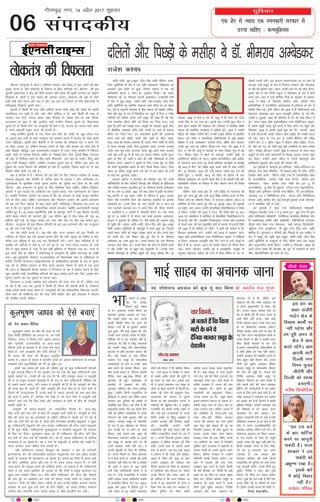 ,d 'ksj ls T;knk ,d neudkjh ljdkj ls
Mjuk pkfg, % dU¶;wf'k;l
lqfopkj
06
xkSrecq) uxj] 14 vizSy 2017 “kqØokj
laikndh;
nfyrksa vkSj fiNM+ksa ds elhgk Fks MkW- Hkhejko vEcsMdj
tkfr&ikfr] Nwr&vNwr] Å¡p&uhp vkfn fofHkUu lkek-
ftd dqjhfr;ksa ds nkSj esa ,d ,slh vlk/kkj.k 'kf[l;r dk
vorj.k bl /kjrh ij gqvk] ftlus lekt esa ,d ubZ
Økafrdkjh psruk o lksp dk lw=ikr fd;kA og egku
'kf[l;r Fkh] Mk- Hkhejko jketh vEcsMdjA mUuhloha lnh
esa ns'k esa Nwr&vNwr] tkfr&ikfr] /keZ&etgc] Å¡p&uhp
vkfn dqjhfr;ksa dk LFkkfir lkezkT; pje lhek ij tk igqapk
FkkA ns'k esa euqoknh O;oLFkk ds chp lekt dks czkgkz.k] {kf=;]
oS'; vkSj 'kwæ ds :i esa foHkkftr FkkA 'kwæksa esa fuEu o xjhc
tkfr;ksa dks 'kkfey djds mUgsa vNwr dh laKk nh xbZ vkSj
mUgsa ukjdh; thou thus dks foo'k dj fn;k x;kA mUgsa
Nquk Hkh Hkkjh iki le>k x;kA vNwrksa dks rkykcksa] dqavksa] eafn-
jksa] 'kS{kf.kd laLFkkvksa vkfn lHkh txgksa ij tkus ls ,dne
oafpr dj fn;k x;kA bu vekuoh; —R;ksa dh mYya?kuk
djus okys dks dkSM+ksa] ykrksa vkSj ?kwlksa ls ihVk tkrk]
rjg&rjg dh Hk;adj ;kruk,a nh tkrhaA fuEu tkfr ds yksxksa
ls csxkj djokbZ tkrha] eSyk <qyok;k tkrk] xUnxh mBokbZ
tkrh] ey&ew= lkQ djok;k tkrk] >wBs crZu lkQ djok,
tkrs vkSj mUgsa nwj ls gh ukd ij diM+k j[kdj viuh twBu
[kkus ds fy, nh tkrh o ckal dh yach ufydkvksa ls ikuh
fiyk;k tkrkA [kkalus o Fkwdus ds fy, muds eqag ij feêh
dh NksVh dqYgfM+;ka cka/kus ds fy, foo'k fd;k tkrkA ftl
LFkku ij dfFkr vNwr cSBrs mls ckn esa ml LFkku dks ikuh
ls dbZ ckj /kqyok;k tkrkA
vR;Ur dqfVy o ekuork dks 'keZlkj dj nsus okyh
ifjfLFkfr;ksa ds chp nfyrksa] fiNM+ksa vkSj ihfM+rksa ds eqfänkrk
vkSj elhgk cudj vorfjr gq, Mk- Hkhejko jketh vEcsMdj
th dk tUe 14 viSzy] 1891 dks e/; çns'k esa bankSj ds fudV
egw Nkouh esa ,d egkj tkfr ds ifjokj esa gqvkA mudk
iSr`d xk¡o jRukfxjh ftys dh eaM.kx<+ rglhy ds varxZr
vkEczkosMs FkkA muds firk dk uke jketh jko o nknk dk
uke ekyksth ldiky FkkA os vius firk dh pkSng larkuksa]
11 yM+fd;ksa o 3 yM+dksa esa pkSngoha larku FksA ml le;
iwoZ ds 13 cPpksa esa ls dsoy pkj cPps cyjke] vkuanjko]
eatqyk o rqyklk gh thfor FksA 'ks"k cPpksa dh vdky e`R;q
gks pqdh FkhA lekt tkfr&ikfr] Å¡p&uhp vkSj Nwr&vNwr
tSlh Hk;adj dqjhfr;ksa ds pØO;qg esa Qalk gqvk Fkk] ftlds
pyrs egkj tkfr dks vNwr le>k tkrk Fkk vkSj muls ?k`.kk
dh tkrh FkhA ,sls fodV vkSj cqjs nkSj esa M‚- Hkhejko
vEcsMdj dk tUe gqvk FkkA muds cpiu dk uke Hkhejko
,diky mQZ ^Hkhek* FkkA muds firk th QkSt esa ukSdjh djrs
Fks vkSj dchj iaFk ds cgqr cM+s vuq;k;h FksA mudha ekrk
Jherh HkhekckbZ Hkh /kkfeZd ço`fr dh ?kjsyw efgyk FkhaA 20
uoEcj] 1896 esa ek= 5 o"kZ dh vk;q esa gh ekrk dk lk;k
muds flj ls mB x;k FkkA blds ckn mudh cqvk ehjk us
pkjksa cgu&HkkbZ;ksa dh ns[kHkky dhA Hkhejko us çkjafHkd f'k{kk
lrkjk dh çkFkfed ikB'kkyk esa gkfly dhA 1907 esa mUgksaus
eSfVªd dh ijh{kk mÙkh.kZ dhA mudha vuwBh çfrHkk ls çHkkfor
gksdj ,d pgsrs o lkekftd ladh.kZrkvksa ls eqä czkgkz.k
f'k{kd us mUgsa ^vEcsMdj* miuke fn;k] tksfd vkxs pydj
muds ewy uke dk vfHkUu fgLlk cu x;kA o"kZ 1908 esa os
ek= 17 o"kZ dh vk;q esa jekckbZ ds lkFk fookg&lw= esa ca/k
x,A fookg ca/ku esa ca/kus ds ckotwn mUgksaus eqacbZ ds
,yfQaLVu d‚yst ls ,Q-,- vFkkZr baVjehfM,V vkSj cM+kSnk
ds egkjktk }kjk çnÙk 25 :i;s çfrekg Nk=o`fr ds cycwrs
o"kZ 1912 esa ch-,- dh ijh{kk cgqr vPNs vadksa ds lkFk mÙkh.kZ
dhA 12 fnlEcj] 1912 dks mUgas ;'kora uked iq= jRu dh
çkfIr gqbZA 2 Qjojh] 1913 dks firk ds nsgkUr ds ckn
Hkhejko vEcsMdj dks viuh i<+kbZ chp esa gh NksM+uh iM+h vkSj
ikfjokfjd nkf;Ro ds fuoZgu ds fy, ukSdjh djus dks foo'k
gksuk iM+kA
ysfdu] FkksM+s le; ckn gh mUgsa cM+kSnk ds egkjktk dh
—ik iqu% çkIr gqbZ vkSj mUgsa mPp f'k{kk gkfly djus ds fy,
fons'k tkus dk lkSHkkX; feykA os ,l-,l- vdksuk tgkt ls
vesfjdk ds fy, jokuk gq, vkSj 23 tqykbZ] 1913 dks U;w;kdZ
tk igqapsA ogka tkdj mUgkasus dksyfEc;k fo'ofo|ky; esa ços'k
ys fy;kA mUgksaus o"kZ 1915 esa ,e-,- dh fMxzh vkSj 10 twu]
1916 dks vFkZ'kkL= esa vesfjdk ds dksyafc;k fo'ofo|ky; ls
ih-,p-Mh- iwjh dhA gkykafd fu;ekuqlkj mudk 'kks/k /kukHkko
ds pyrs vkB o"kZ ckn çdkf'kr gksus ds dkj.k ih-,p-Mh fMxzh
o"kZ 1924 esa gh gkfly gks ldhA os blh o"kZ okLro esa M‚-
Hkhejko vEcsMdj cusA mUgksaus o"kZ 1916 esa ç[;kr ^yanu
Ldwy v‚Q bd‚ukfedy ,.M i‚yhfVdy lkbal* esa nkf[kyk
ys fy;kA vpkud Nk=o`fr jksd fn, tkus ls mUgsa i<+kbZ ds
chp esa gh 21 vxLr] 1917 dks Lons'k ykSVus dks foo'k gksuk
iM+kA Hkkjr ykSVdj mUgksaus iwoZ esa gLrk{kfjr vuqca/k ds
vuqlkj egkjktk cM+kSnk dh lsuk esa lSU; lfpo ds in ij
ukSdjh djuh iM+hA bl vR;Ur lEekutud in ij jgus ds
ckotwn mUgsa vNwr ds :i esa fujUrj vieku vkSj frjLdkj
ds na'k dks >syuk iM+kA varr% mUgksaus bl in dks NksM+ fn;kA
blds ckn os ,d futh VîwVj o ys[kkdkj ds :i esa dke
djus yxsA ckn esa mUgsa ifjfpr fe=ksa ds lg;ksx ls uoEcj]
1918 esa cacbZ ds flMuse d‚yst v‚Q d‚elZ ,.M
bdksuksfeDl esa jktuhfrd vFkZO;oLFkk ds çksQslj ds :i esa
ukSdjh fey xbZA blh nkSjku o"kZ 1920 esa gh lkSHkkX;o'k mUgsa
egkjktk dksYgkiqj }kjk çnÙk Nk=o`fr gkfly gks xbZ vkSj
mUgksaus 5 tqykbZ] 1920 dks çksQslj ds in dks NksM+ fn;kA os
iqu% ^yanu Ldwy v‚Q bd‚ukfedy ,.M i‚yhfVdy lkbal*
esa viuh v/kwjh i<+kbZ iw.kZ djus es fy, yanu tk igqaps vkSj
flrEcj] 1920 ls viuh i<+kbZ 'kq: dj nhA tuojh] 1923
esa mUgsa Mh-,l-lh- vFkkZr M‚DVj v‚Q lkbZal dh mikf/k çnku
dh xbZA yanu ds ^xst bu* ls mUgksaus cSfjLVj dh ijh{kk
mÙkh.kZ dhA os 3 vçSy] 1923 esa M‚DVj v‚Q lkbZal] ih-,p-
Mh- vkSj ckj ,V y‚ tSlh dbZ cM+h mikf/k;kas ds lkFk Lons'k
ykSVsA Lons'k ykSVdj mUgksaus eqacbZ esa odkyr ds lkFk&lkFk
vNwrksa ij gksus okys vR;kpkjksa ds fo:) vkokt mBkuk 'kq:
dj fn;kA mUgksaus vius thou esa ntZuksa egRoiw.kZ vkSj
Økafrdkjh iqLrdksa vkSj xzUFkksa dh jpuk,a dhaA
bu iqLrdksa esa ^dkLV~l bu bf.M;k*] ^Le‚y gksfYMaXl bu
bf.M;k ,.M ns;j jsfeMht*] ^fn çkcYe v‚Q fn :ih*] ^,fuf-
gys'ku v‚Q dkLV*] ^feLVj xka/kh ,.M fn ,esUlhis'ku v‚Q
fn vuVpsfcYl*] ^jkukMs] xka/kh ,.M ftUuk*] ^Fk‚V~l vku
ikfdLrku*] ^okºV dkaxzsl ,.M xka/kh gSo bu Vq fn
vuVpsfcYl*] ^gw os;j fn 'kwækt*] ^LVsV~l ,.M ekbukfjVht*]
^fgLVªh v‚Q bf.M;u djsUlh ,.M cSafdax*] ^fn vuVpsfcYl*]
^egkjk"Vª ,t , fyafXofLVd LVsV*] ^FkkV~l v‚u fyafXofLVd
LVsV~l* vkfn 'kkfey FkhaA dbZ egRiw.kZ iqLrdsa muds thoud-
ky esa çdkf'kr ugha gks ikbZaA
bu iqLrdksa esa ^yscj ,.M ikfyZ;kesUVªh MseksØslh*]
^dE;quy MsMy‚d ,.M , os Vq lkYo bV*] ^cq) ,.M fn ¶wpj
v‚Q ikfyZ;kesaV MseksØslh*] ^,lsf'ka;y dUMh'kal çhlhMsaV Q‚j
fn lDlslQqy ofdaZx v‚Q MseksØslh*] ^fyafXofLVd LVsV~l:
uhM~l Q‚j psDl ,.M cSysUlt*] ^ekbZ ilZuy fQy‚lQh*]
^cqf)Te ,.M dE;qfuTe*] ^fn cq) ,.M fgt /kEe* vkfn
'kkfey gSaA ;qx–"Vk o nfyrksa vkSj fiNM+ksa ds bl elhgk us
ns'k esa uklwj cu pqdh Nwr&vNwr] tkfr&ikfr] Å¡p&uhp
vkfn dqjhfr;ksa ds mUeqyu ds fy, vafre lkal rd vuwBk
vkSj vuqdj.kh; la?k"kZ fd;kA mUgksaus 6 fnlEcj] 1956 dks
vius vuar la?k"kZ dh ckxMksj u, ;qx ds d.kZ/kkjksa ds gkFkksa
lkSai] egkifjfuokZ.k dks çkIr gks x,A
Jhuxj mipquko esa egt 7 çfr'kr ernku vkSj fgalk esa vkB yksxksa dh ekSr
nq[kn ?kVuk gS] vkSj yksdra= ds fygkt ls csgn 'keZukd HkhA Jhuxj dh bl
pqukoh vlQyrk us dssaæ dh eksnh ljdkj vkSj çns'k dh eq¶rh ljdkj dks vkbZuk
fn[kk;k gS] c'krsZ os bls ns[kus dh tger mBk,aA yksdra= dh j{kk ds fy,
cM+h&cM+h ckrsa djuk vkSj ckr gS vkSj ml okns dks fuHkkus ds fy, bZekunkjh ls
çfrc)rk fn[kkuk nwljh ckrA
pqukoksa esa fdlh Hkh rjg thr gkfly djuk eksnh&'kkg dh tksM+h dh igyh
çkFkfedrk cu pqdh gS vkSj tgka thr gkfly u gks] ogka fdlh Hkh rjg ls
ljdkj cuk ysuk] mudk igyk y{; fn[krk gSA cs'kd ns'k dk cM+k fgLlk
Hkktike; gks pqdk gS vkSj blfy, pkgs uxjh; fudk; pquko gksa] fo/kkulHkk
pquko gksa ;k fdlh lhV dk mipquko gh D;ksa u gks] Hkktik dk vankt ,slk jgrk
gS] ekuks pØorhZ lezkV cuus dh rS;kjh gSA
tEew&d'ehj pqukoksa ds oä ftl cki&csVh dh tksM+h dks [kwc dkslk x;k
Fkk] pquko ckn mlh ds lkFk xBca/ku dj ljdkj cukus esa Hkktik dks dksbZ [kkeh
utj ughavkbZA nwljh vksj ihMhih us Hkh Hkktik dks cfugky ikj u djus nsus
dk chM+k mBk;k Fkk] ysfdu ljdkj cukus ds fy, mls Hkktik dk lkFk ysus esa
dksbZ f>>d ughagqbZA bl voljoknh xBca/ku ls vxj tEew&d'ehj esa fLFkjrk
vkrh] ckrksa ds vykok fodkl tehu ij fn[kkbZ nsrk] yksx okdbZ f'k{kk] jkstxkj
dh vksj ls fuf'par jgrs rks fQj lkjh f'kdk;rsa ,d vksj gks tkrhaA fdarq vHkh
lwjr ,slh fcYdqy ughagSA d'ehj yxkrkj lqyx jgk gS] ysfdu bl vkx dks
cq>kus dh txg fNikus dh dksf'k'ksa gks jgh gSaA blfy, fiNys lky Hkj ls ogka
fLFkfr xaHkhj gksrh tk jgh gSA
vc os dkaxzsl esa gSaA Jhuxj dh bl lhV ds fy, us'kuy dkaÝsaal ds v/;{k
Qk:[k vCnqYyk vkSj ihMhih ds ukftj [kku ds vykok 7 vkSj mEehnokj FksA
x`gea=ky; ds eqrkfcd mlus pquko vk;ksx dks lwfpr dj fn;k Fkk fd vHkh
Jhuxj vkSj vuarukx esa pquko ds fy, fLFkfr;ka Bhd ughagSaA ysfdu fuokZpu
vk;ksx us bl lykg dks njfdukj dj pquko djk,] ,slk x`gea=ky; dk dguk
gSA tcfd fuokZpu vk;ksx dk dguk gS fd og ljdkj ls dksbZ dkuwu e'kfojk
ysus ds fy, ck/; ughagSA x`gea=ky; vkSj fuokZpu vk;ksx dh vkjksi&çR;kjksi
dh ;g tax fdu urhtksa ds lkFk [kRe gksxh] ughaekyweA fQygky ;g utj vk
jgk gS fd bu pqukoksa esa yksdrkaf=d rkdrsa detksj] tcfd vyxkooknh etcwr
lkfcr gq, gSaA 30 gtkj v)ZlSfud cyksa ds ckotwn ?kkVh esa 190 fgald okjnkrsa
;kuh iRFkj Qsadus dh okjnkrsa gqbZa] 120 iksfyax cwFk esa rksM+ QksM+ dh xbZ] 24
bZoh,e ywVh xbZa] nks Ldwy tyk, x,] vkB yksx ekjs x, vkSj 150 ?kk;y gq,A
Jhuxj mipquko dh bl fgald ifj.kfr ds ckn vc vuarukx lhV dk mipquko
25 ebZ rd Vky fn;k x;k gSA
;g ,d QkSjh dne gSA vc dssaæ vkSj jkT; ljdkj dks bl fLFkfr ij
xaHkhjrk ls fopkj dj ,sls gkykr cukus gksaxs fd yksx pquko dk fojks/k u djsa]
cfYd bl çfØ;k esa c<+&p<+ dj fgLlsnkjh djsaA vxj ,slk ughagksrk gS rks
d'ehj dh ?kkfV;ksa esa tSls ;w VuZ cus gq, gSa] ;g jkT; okil mxzokn ds mlh
nkSj esa igqap ldrk gS] tgka ls bls cM+h eqf'dy ls fudkyk x;k FkkA mÙkj ds
bl çns'k tSls gh nf{k.k esa rfeyukMq esa mipquko Hkh vfç; ?kVukvksa dk lk{kh
cukA iwoZ eq[;ea=h fnoaxr ts-t;yfyrk ds fo/kkulHkk {ks= ls 'kf'kdyk ds
Hkrhts VhVhoh fnudju ,vkbZ,Mh,eds ds vkf/kdkfjd çR;k'kh ds :i esa pquko
yM+ jgs Fks] ysfdu ernku ls Bhd igys vk;dj foHkkx ds Nkis esa irk pyk
fd jkT; ds f'k{kkea=h fot; HkkLdj us fnudju ds i{k esa ekgkSy cukus ds fy,
dqN LFkkuh; cM+h jktuhfrd gfLr;ksa dks 89-5 djksM+ #i;s ckaV fn,A blds ckn
pquko vk;ksx dks ;g pquko jí djuk iM+kA
fnudju o muds leFkZd bls yksdra= dh gR;k crk jgs gSaA ysfdu lp
rks ;g gS fd tc&tc pqukoksa esa fdlh Hkh fdLe dh /kka/kyh gksrh gS] yksdra=
FkksM+k&FkksM+k djds ejrk tkrk gSA mipqukoksa dh ;g yksdrkaf=d foQyrk jktuh-
frd nyksa dks O;fäxr gkj dh rjg ysuh pkfg, vkSj bls lQyrk esa cnyus
dh dksf'k'k djuh pkfg,A
yksdra= dh foQyrk
dqyHkw"k.k tk/ko dks ,sls cpk,a
MkW- osn çrki oSfnd
dqyHkw"k.k tk/ko dks ekSr dh ltk ij gesa
ftl rh[kh çfrfØ;k dk vankt Fkk] og lgh
fudykA laln esa fons'k ea=h lq"kek Lojkt
vkSj x`gea=h jktukFkflag ds lkFk&lkFk
fojks/kh nyksa ds lkalnksa us Hkh xgjk jks"k O;ä
fd;k gSA lkjs v[kckjksa vkSj Vhoh pkSuyksa us
Hkh tk/ko dh ltk dks fcYdqy vuqfpr
crk;k gSA tk/ko ds ekeys esa Hkkjrh; xqLls dk vankt ikfdLrku ds usrkvksa]
i=dkjksa vkSj dwVuhfrKksa dks Hkh gks pqdk FkkA
ijlksa tc tk/ko dh ltk dh ?kks"k.kk gqbZ rks dqN ikfdLrkuh pkSuyksa
us eq>s baVjO;w fd;kA eSa ;g lqudj nax jg x;k fd dqN ikfdLrkuh oäk
eq>ls lger FksA mudh Hkh ;g jk; Fkh fd ;fn lpeqp tk/ko us tklwlh
dh gS ;k cywp cxkor HkM+dkbZ gS rks de ls de ikfdLrkuh ehfM;k dks
rks çek.k crk, tkrsA ;fn tk/ko us tklwlh dh gS rks Hkh tklwlksa dks ekSr
dh ltk dc nh tkrh gS ;fn tklwlh dh ltk ekSr gS rks lkjs ns'kksa ds
ftrus Hkh jktnwrkokl gSa] muds vk/ks ls T;knk lnL;ksa dks D;k vki ekSr
dh ltk ns ldrs gSa dkSulk ns'k ,slk gS] tks vU; ns'kksa esa tklwlh ugha
djrk ;gka rd fd fe=&ns'kksa vkSj xBca/ku ds ns'kksa ds chp Hkh tklwlh
pyrh jgrh gSA
tklwlh rks ekuo&O;ogkj dk LokHkkfod fgLlk gSA lkl&cgw]
ifr&iRuh vkSj cki&csVs ds chp Hkh tklwlh tkjh jgrh gSA tklwlh ds fy,
ekSr dh ltk dk ;g nqLlkgl rks nf{k.k ,f'k;k esa igyh ckj gks jgk gS
vkSj ;g mlh fnu gks jgk gS] ftl fnu fxj¶rkj Hkkjrh; eNqvkjksa us Mwcrs
gq, ikfdLrkuh eNqvkjksa dh tku cpkbZA ikfdLrku dh QkSt vius eNqvkjksa
ls gh dqN lh[ksA ikfdLrkuh lqj{kk—cy us Hkkjrh; eNqvkjksa dks rRdky
gh fjgk dj fn;kA dqyHkw"k.k tk/ko dks Hkh ikfdLrku dh QkSt ;fn fjgk
dj nsxh rks yksx mls Hkh 'kkck'kh nsaxsA ;ksa rks tk/ko ikfdLrku ds loksZPp
U;k;ky; esa tk ldrs gSaA og u ekus rks jk"Vªifr ls vihy dj ldrs gSaA
Hkkjr ljdkj vius odhy Hkst ldrh gSA
;fn ikfdLrku ljdkj fcYdqy Hkh lg;ksx u djs rks ,eusLVh
baVjus'kuy] gsx dh varjjk"Vªh; vnkyr] la;qäjk"Vª la?k vkSj n{ksl ¼lkdZ½
jk"Vªksa ds njokts Hkh [kV[kVk, tk ldrs gSaA vxys 60 fnuksa esa Hkkjr pkgs
rks phu] vesfjdk] bZjku vkSj #l ls Hkh ncko Myok ldrk gSA ;s lHkh
jk"Vª Hkkjr dks mi—r djus dh dksf'k'k djsaxsA gks ldrk gS fd ikfdLrkuh
QkSt us ;g dne blfy, Hkh mBk;k gks fd eksnh us cywp vkanksyu dk
[kqys&vke leFkZu fd;k FkkA ;fn eksnh ikfdLrku dh QkSt vkSj usrkvksa
dks bl eqís ij vk'oLr dj ldsa rks 'kk;n muds ?kkoksa ij ejge yx
tk,xrA eksnh dks lh/ks uokt 'kjhQ ls ckr djuh pkfg, vU;Fkk Hkktik
ljdkj ds ikl dqN ,sls yksx Hkh gksus pkfg,] tks uokt 'kjhQ] ljrkt
vtht vkSj lsukifr dej tkosn ctok ls lh/ks ckrphr dj ldsaA
Lo- jes'kpUæ vxzoky dks dqN ;wa ;kn fd;k çks- cynso jkt xqIrk
HkkbZ lkgc ls ¼jes'k-
th½ esjs lEca/k
fiNys <kbZ n'kd
ls FksA vpkud muds fu/ku dk
lekpkj lqudj grçFk jg x;kA
eSus lcls igys ;g ckr viuh
viuh Jhefr oh.kk nso xqIrk dks
crkbZA mUgsa Hkh ;s lqudj vkikr
nq[k gqvkA eSaus HkkbZ lkgc dks vkSj
mudh dk;Z ç.kkyh djhc ls ns[khA
fuf'pr gh osa ,d i=dkj ugha Fks]
lEiknd Hkh ugha Fks fdarq lekpkjksa
dh mudh le> vkSj lkektftd
cnyko ds çfr ltxrk deky dh
FkhaA HkkbZ lkgc ds ikl nSfud
HkkLdj i= lewg ds laikndh;
lykgkdkj ds :i esa musd lkFk
dke djus dk volj feykA bl
chp muds ç;kl ls Mh,u, vaxzsth
nSfud rFkk My FM jsfM;ks dh
'kq#vkr Hkh gqbZA HkkbZlkgc ds
lg;ksx ls v[kckj dks xfr]
xq.kork] xaHkhjrk vkSj xkSjo gkfly
gqvkA mUgksaus fgUnh i=dkfjrk ds
bfrgkl esa viuk ,d fo'ks"k LFkku
cukdj bl nqfu;k dks ges'kk ds
vyfonk dj fn;kA ;g Bhd gS fd
HkkbZlkgc ¼jes'k th½ vc gekjs chp
ugha jgsa ysfdu i=dkfjrk esa muds
;ksxnku dks dHkh Hkqyk;k ugha tk
ldsxkA HkkLdj lewg ds pkS;jeSu
ds :i esa bl çksQs'ku dks fujarj
,d ÅapkbZ ij ys tkus dk dke
fd;kA HkkbZ lkgc ,d cgqr gh
feyulkj] lk/kkj.k O;fä FksA brus
cM+s lewg ds v/;{k gksus ij Hkh
muesa vgadkj dHkh ugha jgkA os
viuh csckd़h ds fy, Hkh ifjfpr
FksA muls feyus ij ftl lgtrk
ls os ckrsa djrs Fks] mlls ;g dHkh
,glkl ugha gksrk Fkk fd os QkscZ~l
dh lwph esa Hkkjr ds 100 lcls
/kuh vkSj 'kfä'kkyh yksxksa esa ls
,d gSA mUgsa i=dkfjrk esa jktho
xka/kh ykbQ Vkbe vphoesaV vo‚MZ
ls lEekfur fd;k x;k FkkA 2003]
2006 vkSj 2007 esa bafM;k VqMs us
mUgsa Hkkjr ds 50 lcls rkdroj
yksxksa dh fyLV esa Hkh 'kkfey fd;k
FkkA mUgsa 2012 esa QkscZ~l us Hkkjr
ds lcls vehj yksxksa dh lwph esa
95 uacj ij j[kk FkkA blds ckn
Hkh os vius lekpkj i= lewg ds
yksxksa ls csgn lknxh ls feyrs FksA
ges'kk ubZ lksp dks çeq[krk nsuk]
lEikndksa dks lekt esa ?kqyus
feyus ds ckjs çksRlkfgr djuk ;s
jes'kth dh [k़wfc;ka FkhaA os jk"Vªh;
jktuhfr dh dkQh le> j[krs Fks
vkSj cM+s&cM+s jktusrkvksa ls muds
futh lEca/k Fks fdarq v[k़ckj esa
mldh ijNkbZa ugha fn[kkbZ iM+rh
FkhaA gkykafd mUgksaus dHkh
i=dkfjrk dh dksbZ i<+kbZ ugha dh
ysfdu i=dkfjrk muds jax&jax esa
Fkk A muds firkth }kjdk çlkn
vxzoky us nSfud HkkLdj dh uhao
j[khA vius gkFk ls Nkirs vius
gkFk ls ckaVrsA ;g lc HkkbZ lkgc
us cpiu esa gh ns[kk vkSj lh[kkA
1978 esa firk dh e`R;q ds ckn
mUgksaus v[kckj dks laHkkyk rc
nSfud HkkLdj ds flQZ nks laLdj.k
Fks Xokfy;j vkSj Hkksiky lsA ysdu
muds fotu vkSj Li"V y{; dk
gh urhtk gS fd vkt HkkLdj 14
jkT;ksa esa 62 laLdj.kksa ds lkFk u
flQZ ns'k dk uacj ou v[kckj gS]
cfYd nqfu;k dk pkSFkk lcls
vf/kd çlkj la[;k okyk U;wtisij
Hkh gSA HkkbZ lkgc ds lkFk xqtkjs
x;s ikap o"kZ esjs fy;s ;knxkj ,ao
egRoiw.kZ yEgk jgkA HkkbZ lkgc us
ges'kk v[kckj esa turk dh ckr
dks çeq[krk nhA yksxksa ds nq[k
rdyhQksa dks gkbykbV fd;kA
mudk dguk Fkk fd cgqr laHko
blls ç'kklu ukjkt gks ldrk gSA
gekjh ykbV dkV nh tk,A çsl ij
rkyk yxkuk iM+sA ysfdu turk esa
ge yksdfç; gks tk,axsAvkSj bl
rjg /khjs&/khjs nSfud HkkLdj
turk dh vkokt cu x;k blesa
cM+k jksy HkkbZ lkgc th dk Fkk
ftUgksaus ljdkj ds vkxs >qdus ds
ctk; mlls yksgk ysuk csgrj
le>kA lkFk gh cM+k 'kjhj muds
mu lkfFk;ksa dks tkrk gS ftUgksaus
lqfo/kk vkSj ru[okg esa c<+ksrjh ds
ctk; la?k"kZ dk jkLrk pquuk ilan
fd;kA nSfud HkkLdj esa mUgksaus
i‚fylh cukbZ jhMlZ QlZ~VA gj
ckr esa ikBdksa dh jk; ysuk
v[kckj 'kq: djus ls igys] fdlh
Hkh cM+s çkstsDV ij] fdlh Hkh cM+h
[kcj ij gj pht ij ikBd çeq[k
gksrk FkkA nSfud HkkLdj lewg ds
lkezkT; dks [kM+k djus esa muds
rhuksa iq=ksa lq/khj vxzoky] fxjh'k
vxzoky vkSj iou vxzoky dk
;ksxnku rks gS gh] ysfdu bl
lkezkT; dh uhao jes'k vxzoky th
us vius [kwu0ilhus ls rS;kj dh
FkhA mudk lgt LoHkko ,slk Fkk
fd os fdlh dh Hkh enn djus ls
dHkh ihNs ugha gVrsA pkgs dksbZ
futh leL;k ysdj muds ikl x;k
gks ;k çksQs'kuy leL;k ysdjA
nSfud HkkLdj NksM+s tkus ds ckn Hkh
dbZ yksx vius O;kolkf;d dkeksa ls
muls feyrs Fks vkSj os lcdh enn
fcuk fdlh HksnHkko ds dj nsrs
FksAvius O;kolkf;d çfrLif/kZ;ksa ls
os dHkh bZ"kZ~;k dk Hkko ugha j[krsA
mUgksaus v[kckj dks LFkkfir djus ds
fy, cgqr dM+h esgur dhA muds
rhuksa iq= lq/khj vxzoky nSfud
HkkLdj lewg ds laikndh; foHkkx
dh jhM dh gìh gSA eatys csVs
fxjh'k vxzoky Mhch lewg ds
foKkiu foHkkxksa dk dke ns[krs gS
vkSj lcls NksVs csVs iou vxzoky
fçafVax dh VsDuksy‚th esa u, ç;ksx
djus ds fy, vkxs vkrs jgrs gSA Jh
jes'k vxzoky us lekpkj i= m|ksx
dks m|ksx dk ntkZ fnykus esa egrh
Hkwfedk fuHkkbZA mUgksaus lekpkj i=
dh lhekvksa ls ijs tkdj vius
O;kolk; dks vkxs c<+k;kA ,d
dq'ky O;olk;h gksus ds ukrs mudh
lfØ;rk O;olk; ds gj {ks= esa jgh
vkSj os vius mÙkjkf/kdkfj;ksa dks
Øe'k: nkf;Ro lkSairs pys x,A Jh
jes'kpUæ vxzoky dk fu/ku lekp-
kj i= m|ksx ds lkFk gh laiw.kZ
m|ksx txr dh cgqr cM+h {kfr gSA
fgUnh v[k़ckj txr ds fy, jes'k-
th dk ;wa vpkud pys tkuk
nnZukd gSA ,d nenkj vkSj
fnynkj ekfyd dh deh fgUnh
i=dkfjrk dh nqfu;k dks yEcs le;
rd lkyrh jgsxhA muds rhuksa iq=
lq/khj] fxjh'k o iou vkSj iq=h
Hkkouk dks firk dk vHkko lguk
gksxkA nq[k dh bl ?kM+h esa esjh laos-
nuk,a jes'k th ds ifjokj ds lkFk
gSaA bZ'oj mudh vkRek dks 'kkafr nsA
fouez J)katfyA
bl gkj dk
vlj jktkSjh
xkMZu {ks= ds
fodkl dk;ksaZ ij
ugha iM+sxk vkSj
ge iwjh yxu ls
{ks= esa dke
djrs jgsaxsA vke
vkneh ikVhZ
fnYyh uxj
fuxe pquko
thrsxh vkSj
fnYyh dks LoPN
cuk,xhA
euh"k fllksfn;k
^^jkr nl cts
ds ckn ikfVZ;ka
djus ij dkuwuh
ikcanh gSA jkT;
ljdkj us ml
ikcanh dks
v{kq..k j[kk gSA
blds ckjs
esa dksbZ fookn
ugha gSA**
euksgj ifjZdj
bZ,ulh
enc times
rh[ks rsoj
VkbEl
HkkbZ lkgc dk vpkud tkuk
jkts'k d';i
 