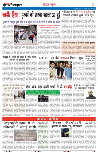 05LVsV~l U;wt+
xkSrecq) uxj] 15 tqykbZ 2016] “kqØokj
JhuxjA ¼okrkZ½ fgtcqy
eqtkfgnhu ds 'kh"kZ dekaMj
cqjgku okuh ds iqfyl eqBHksM+
esa ekjs tkus ds ckn d'ehj
?kkVh esa fgalk esa ejus okyksa dk
vkadM+k yxkrkj c<+rk tk jgk
gSA ?kkVh esa vc rd ejus
okyksa dh la[;k c<+dj 37 gks
xbZ gSA LFkkuh; ehfM;k us
gkykafd e`rdksa dh la[;k 40
crkbZ gSA
eq[;ea=h egcwck eq¶rh
vkSj vU; çeq[k nyksa us yksxksa
ls 'kkafr dh vihy dh gSA
vyxkookfn;ksa us Hkh ;qokvksa ls
iqfyl Fkkuksa vkSj f'kfojksa ij
geys u djus vkSj 'kkafriwoZd
çn'kZu djus dh vihy dh gSA
vuarukx ftys ds dksd-
sjukx esa ukS tqykbZ dks fgtc-
qy eqtkfgnhu ds okafNr
vkradoknh cqjgku okuh vkSj
nks vU; vkradokfn;ksa ds ekjs
tkus ds ckn ls fgalk 'kq# gqbZ
FkhA fgalk esa djhc nks gtkj
yksx ?kk;y gks x, ftuesa ls
vk/ks lqj{kkdehZ gSaA
mxz çn'kZudkfj;ksa us
iqfyl Fkkuksa vkSj pkSfd;ksa ij
geyk dj dbZ gfFk;kjksa dks Hkh
ywVkA dsUæh; fjtoZ iqfyl
cy¼lhvkjih,Q½ ds ,d
ofj"B vf/kdkjh us crk;k dh
>M+iksa esa lhvkjih,Q ds djhc
,d gtkj toku ?kk;y gks
x,A bl chp iFkjko dh
?kVukvksa esa djhc 100 ;qok
?kk;y gks x, gSaA budh vka[kksa
ij xaHkhj pksVsa vkbZ gS vkSj
fpfdRld mudh vka[kksa dgh
jks'kuh cpkus dk ç;kl dj
jgs gSaA
lkmFk bafM;k---
bZ,ulh
enc times
VkbEl
,slk xkao tgka nwljh iRuh ls gh oa'ko`f)
tks/kiqjA tks/kiqj ds
flaokphxsV bykds esa fLFkr lks-
guyky efugkjh ckfydk Ldwy
esa 11oha d{kk dh Nk=k ds lkFk
jSafxx dk ekeyk lkeus vk;k gSA
?kVuk 8 tqykbZ dh crkbZ tk jgh
gS] ysfdu ?kVuk ds ckn ls gh
Nk=k lnesa FkhA
vkf[kjdkj mlus tc fgEer
tqVkdj ifjtuksa dks ?kVuk dh
tkudkjh nh rks ifjtuksa us Ldwy
çca/ku ls okrkZ dh] ysfdu dksbZ
larks"ktud dkjZokbZ ugha gksus ij
ifjtuksa us bl lca/k esa ,d Nk=k
ds lkFk gh Ldwy çca/ku ds
f[kykQ çrkiuxj Fkkus esa fjiksVZ
nhA Nk=k dh fjiksVZ ij iqfyl us
i‚Dlks ,DV ds lkFk gh vkbZihlh
dh fofHkUu /kkjkvksa esa eqdnek
ntZ dj ekeys dh tkap 'kq: dh
gSA tks/kiqj ds Hkxr dh dksBh
bykds dh fuoklh ukckfyx
Nk=k us blh o"kZ futh fo/kky;
lksguyky efugkjh esa 11 oha
d{kk esa ços'k fy;kA 8 tqykbZ dks
fnu mlds Ldwy dk igyk fnu
FkkA bl nkSjku tc og o‚'k:e
esa xbZ rks mlds lkFk gh i<+us
okyh vU; Nk=k Hkh mlds ihNs
xbZ vkSj mlus jSafxx ds mns';
ls mlds lkFk NsM+NkM+ ds lkFk
diM+s mrkjus dh dksf'k'k dhA
tc Nk=k us bldk fojks/k fd;k
rks mlus vU; Nk=kvksa dks Hkh
cqyk fy;k vkSj NsM+NkM+ vkSj
ekjihV djus ds lkFk gh mlds
diM+s mrkj fn,A blds ckn
Nk=k us ;g ckr vius ifjtuksa
dks crkbZ rks mUgksaus nks fnu rd
Ldwy çca/ku ls f'kdk;r dh]
ysfdu dksbZ larks"ktud dkjZokbZ
ugha gksus ij ifjtuksa ds lkFk
Nk=k us iqfyl esa vkjksfi;ksa ds
f[kykQ fjiksVZ nh gSA
?kVuk ds ckn ls gh Nk=k
lnes esa crkbZ tk jgh gSA
fQygky iqfyl us Ldwy ç'kklu
vkSj 5 Nk=kvksa ij i‚Dlks ,DV
ds lkFk gh vkbZihlh dh fofHkUu
/kkjkvksa esa eqdnek ntZ dj ekeys
dh tkap 'kq: dh gSA
tks/kiqj esa 11oha dh Nk=k ds lkFk jSfxax]
ckFk:e esa mrjok, diM+s
ckMesjA ¼okrkZ½ jktLFkku esa
ckM+esj ftyk ç'kklu us ljgnh
bykds esa ikfdLrku dh ukikd
gjdrksa dk ok;jy gq;s v‚fM;ks
dh tkap 'kq: dj nh gS ,oa
ukxfjkdks ls lrZd jgus dh
vihy dh gSA
iqfyl v/kh{kd xxu nhi
flaxyk us crk;k fd ikfdLrku
dh bl ukikd gjdr dh
tkudkjh feyrs gh pkSgVu mi
iqfyl v/kh{kd ds usr`Ro esa ,d
Vhe xfBr dj tkap 'kq: dj
nh x;h gSA mUgksaus ukxfjdsa ls
Hkh vkfM;ks dh fdlh Hkh vkifÙk-
tud fVIi.kh ij ?;ku ugh nsus
dk vkxzg fd;k gSA ikd ds ,d
dfFkr ihj ls vk, v‚fM;ks esa
Hkkjr ds f[kykQ lkaçnkf;d
ekgkSy dks fcxkM+us dh lkft'k
jph x;h gSA ;g v‚fM;ks bu
fnuksa ljgn bykds esa lks'ky
ehfM;k ij ok;jy gks jgk gSA
ftys esa xr fnuksa lsM+ok esa
lks'ky ehfM;k ij vkifÙktud
fVIi.kh ok;jy gksus ds ckn vc
ikd ls v‚fM;ks Hkkjr esa ok;jy
gqvk gSA
bl rjg dk ikfdLrkuh
v‚fM;ks Hkkjr esa ok;jy gksus dh
?kVuk dksbZ igyh ckj ugha gqbZ
gS] blls iwoZ Hkh bl rjg ds
v‚fM;ks ok;jy gks pqds gSaA
ftlesa Hkkjr ds f[kykQ lkft'k
jpus vkSj geys djus rd dh
/kefd;ka nh xbZA ;g v‚fM;ks
ikfdLrku ds ihj vyh gqlSu
dk crk;k tkrk gSA v‚fM;ks esa
gky gh lks'ky ehfM;k ij
ok;jy dh xbZ vkifÙktud
fVIi.kh dk tokc fn;k x;k gS]
ftlesa ljdkj ls vkjksih ds
f[kykQ dkjZokbZ djus ds lkFk
Qkalh ij p<+kus dh ekax dh tk
jgh gSA vkfM;ks esa ihj }kjk
vkjksih dk xyk jsrus tSlh
vihy dh x;h gSaA xr o"kZ
ftykuh tekr ds ihj rkt
eksgEen dh ;k=k ds nkSjku
ljgnh bykds esa igyh ckj
eqfLyeks dk oxhZdj.k terks ds
uke is gqvk Fkk ]bl ;k=k ds
nkSjku eqfLye leqnk; esa gh
vkilh ckn c<+ x;h vkSj xkgs
cxkgs budh vkokt ds v‚fM;ks
buds eqjhnks ds ekQZr ok;jy
fd;s tkrs jgs gSa A
ikfdLrku ds ihj vyh gqlSu dk
v‚fM;ks ok;jy gqvk] tkap 'kq:d'ehj fgalk % e`rdksa dh la[;k c<+dj 37 gqbZ
eq[;ea=h egcwck eq¶rh vkSj vU; çeq[k nyksa us dh yksxksa ls 'kkafr dh vihy
[kki tSlh iapk;r esa
çseh ;qxy dh dksMs+
ls fiVkbZ] tkap
NksVkmnsiqjA ¼okrkZ½
xqtjkr ds vkfnoklh cgqy
NksVkmnsiqj ftys ds la[ksMk
rkyqdk ds ek.kh fcYyh xkao esa
,d meznjkt çseh ;qxy dh
[kki tSlh iapk;r esa ljsvke
dksMs vkSj MaMs ls ccZj fiVk;h
dk ,d ohfM;ks ok;jy gksus ds
ckn ls ç'kklu bl ekeys dh
tkap dj jgk gSA ;g ohfM;ks
fxj lkseukFk ftys ds muk
'kgj esa fiNys fnuksa pkj nfyr
;qodksa dh dfFkr xkSj{kdksa dh
vksj ls dh x;h ljsvke fiVk;h
dh ?kVuk ds ohfM;ks ds lkeus
vkus ds dqN gh le; ckn gh
lkeus vk;k gSA
gSnjkcknA gSnjkckn ds ,d
eafnj ds iqtkjh dks 45 o"khZ;
,d efgyk ls cykRdkj djus
ds vkjksi esa fxj¶rkj fd;k
x;kA iqfyl us xq:okj dks
crk;k fd iqtkjh us efgyk dks
iwtk djkus ds fy, vius ?kj
cqyk;k FkkA
mUgksaus crk;k fd vkjksih
ds jkek mQZ jkew ¼26½ us cq/kokj
dks ;gka ds foêyokM+h fLFkr
,d eafnj esa efgyk dks jksrs gq,
ns[kk vkSj efgyk dks >kalk
fn;k fd og mls mldh
leL;kvksa ls futkr fnykus ds
fy, ,d fo'ks"k iwtk djsxkA
ukjk;.kxqnk iqfyl Fkkus ds
baLisDVj ,l Hkhe jsìh us crk;k
fd jkek us efgyk dks gYnh
vkSj ikap uhacw ykus ds fy,
dgkA ihfM+r dh f'kdk;r ds
vk/kkj ij jsìh us crk;k]
^^blds ckn vkjksih us fo'ks"k
iwtk djus ds fy, efgyk dks
eafnj ds ikl fLFkr vius dejs
esa vkus ds fy, dgk vkSj jkek
ds crk, lkeku ds lkFk tc
efgyk ogka igqaph] rks mlus
ihfM+rk ds lkFk dfFkr rkSj ij
cykRdkj fd;kA mUgksaus crk;k
fd efgyk dh f'kdk;r ds ckn
bl lEca/k esa Hkkjrh; naM laf-
grk :vkbZihlh: dh lEcaf/kr
/kkjkvksa ds rgr cykRdkj]
xyr rjhds ls ca/kd cukus vkSj
/kks[kk/kM+h ds vkjksiksa esa ekeyk
ntZ fd;k x;k vkSj vkjksih dks
fxj¶rkj fd;k x;kA jkew dks
vkt vnkyr esa is'k fd;k
tk,xkA mUgksaus crk;k fd
efgyk dks fpfdRldh; tkap ds
fy, Hkstk x;k gS vkSj ekeys esa
tkap tkjh gSA
ckM+esjA ¼okrkZ½ jktLFkku esa
ckM+esj ftys ds ,d xkao esa gj
ifjokj esa nwljh iRuh ls gh
larku gksus dk vthc la;ksx
tqM+k gqvk gSA ftyk eq[;ky;
ls vëkbl fdyksehVj nwj xM+jk
lM+d ekxZ fLFkr nsjklj xzke
iapk;r ds vYila[;d ckgqy
jkefn;ksa dh cLrh esa 70 eqfLye
ifjokj gSA
xkao ds gj ifjokj esa çR;sd
;qod us nks&nks fudkg fd, gSaA
eqfLye ifjokjksa esa nks fudkg
gksuk lkekU; ckr gS ysfdu bl
xkao ds yksxksa }kjk nwljk fudkg
djus ds ihNs tks dkj.k gS og
vk'p;Ztud gSA xkao ds fdlh
Hkh ifjokj esa igyh 'kknh ds
ckn fdlh ds Hkh larku ugha gS
ysfdu nwljh 'kknh ds ckn lHkh
ds ?kj esa larku lq[k çkIr gqvk
gSaA
xkao esa dbZ yksxksa us rks
vk/kh mez chr tkus ds ckn
larku dh pkg esa fudkg fd,
rks mUgsa larku çkIr gqbZA ,d
nks ifjokjksa esa ,slk gks rks mls
la;ksx gh dg ldrs gS ysfdu
gj O;fä ds nwljh 'kknh ds ckn
gh larku gksuk fdlh vk'p;Z ls
de ugha gSA xkao ds cqtqxZ 65
lky ds vkjc [kku crkrs gSa fd
xkao ds lkFk ;g la;ksx dbZ
okd;ksa ls tqM+k gSA xkao ds
ykyk ehBk ds ?kj dbZ lkyksa
rd larku ugh gqbZA ifjtuksa us
dbZ ckj ml ij nwljk fudkg
djus ds fy, ncko Mkyk
ysfdu ehBk us lkQ badkj dj
fn;kA yxHkx 55 lky dh mez
esa mldh iRuh dk fu/ku gks
x;k mlds ckn ifjtuksa ds
ncko ds dkj.k ehBk us nwljh
fudkg ds fy;s viuh jtkeanh
nhA fudkg ds ,d lky ckn gh
mlds ?kj yM+dh iSnk gqbZ fQj
rhu yMds Hkh gq,A blds ckn
ls rks gj ifjokj esa igyh 'kknh
ds ckn igyh choh ls fdlh dks
larku ugha gqbZA nwljh 'kknh
djus ds ckn nwljh iRuh ls gj
ifjokj esa larku gqbZA ;g la;ksx
vkt Hkh cnLrwj tkjh gSA
bldk dkj.k iwNus ij vkjc us
bls [kqnk dh esgj crk;kA chrs
eghus Hkh rhu O;fä;ksa us nwljk
fudkg fd;k gSA xkao esa
vf/kdka'k yksx vf'kf{kr gSA
xzkeh.k tkne [kku ds vuqlkj
mldk igyk fudkg l=g lky
dh mez esa gks x;k FkkA pkj
lky rd ?kj esa cPpk ugha gksus
ds dkj.k mldk nwljk fudkg
lfQ;r ls gqvkA lfQ;r ls
mldks rhu yM+ds vkSj pkj
yM+fd;ka gqbZA
gSnjkckn % eafnj ifjlj esa
iqtkjh us fd;k jsi] fxj¶rkj
psUubZA ¼okrkZ½ psUuMbZ
fLFkr vkbZvkbZVh eækl ds
dSEi;l esa nks efgykvksa us rhu
?kaVs ds varj ls Qkalh yxkdj
vkRegR;k dj yhA
?kVuk ds ckn dSEihl esa dks-
gjke ep x;kA vkREgR;kr
djus okyh ,d efgyk fjlpZ
Ld‚yj ih ekgs'ojh Fkha vkSj
nwljh çksQslj dh iRuh
fot;ky{eh FkhaA fot;ky{eh ds
ifr x.ks'ku laLFkku esa HkkSfrdh
i<+krs gSaA tkudkjh ds vuqlkj
fot;ky{eh dk 'ko cq/kokj 'kke
4 cts dSEisl esa cus muds ?kj
esa Nr ls yVdrk feykA rhu
?kaVs ds Hkhrj gh ih ekgs'o'kjh
dk 'ko muds gksLVcy esa cus
dejs esa feykA lw=ksa us iqfyl
dks crk;k fd ekgs'o jh dh
'kknh dks 12 lky gks pqds Fks
ftlls ,d csVk FkkA oks dkQh
le; ls volkn esa Fkha vkSj
igys Hkh vkRedgR;k dh dksf'k'k
dj pqdh FkhaA iqfyl us ekeyk
ntZ dj tkap 'kq: dj nh gSA
vkbZvkbZVh eækl us ?kVuk ij
nq[k trk;k gSA
vkbZvkbZVh eækl esa nks
efgykvksa us yxkbZ Qkalh
vtesjA ¼okrkZ½ jktLFkku
esa vtesj ,oa fd'kux<+ ?kj us
?kj cSBs xaxkty miyC/k djkus
dh O;oLFkk 'kq: dh gSA çoj
v/kh{kd ¼Mkd½ ch vkj lqFkkj
us crk;k fd yksxksa dh ekax ij
_f"kds'k vkSj xaxkS=h dk laxzg
fd;k x;k xaxkty dqN 'kqYd
ds lkFk miyC/k djk;k
tk;sxkA
bl dk;Z dh 'kq:vkr dj
nh xbZ gSA mUgksaus crk;k fd
xaxkty nks rjg dh iSfdax esa
miyC/k gS ysfdu _f"kds'k
vkSj xaxkS=h dh njsa vyx
vyx jgsxhA mUgksaus dgk fd
nks lkS ,oa ikap lkS feyhyhVj
iSfdx esa ;g miyC/k gSA vHkh
_f"kds'k dk xaxkty lgt
miyC/k gS vkSj xaxkS=h dk 'kh?kz
miyC/k djk fn;k tk;sxkA
mUgksaus crk;k fd _f"kds'k dk
200 feyhyhVj xaxkty iSfdax
pktZ ds lkFk 31 #i;s esa vkMZj
ij ?kj cSBs fHktok fn;k
tk;sxkA blh rjg xaxkS=h dk
xaxkty 200 feyh 38 #i;s
iSfdax pktZ ds lkFk rFkk 500
feyhyhVj 51 #i;s iSfdax
pktZ ds lkFk lqyHk djk;k
tk;sxkA
mUgksaus crk;k fd bldk
edln Mkd foHkkx dk dekuk
ugha cfYd ?kj cSBs yksxksa dh
vkLFkk dh iwfrZ djuk gSA
çkjfEHkd rkSj ij vtesj ,oa
fd'kux< ls xaxkty forj.k
dh O;oLFkk çkjaHk dh x;h gS
;fn vke yksxksa dh ekax vkbZ
rks vU; LFkkuksa ij Hkh Mkd
foHkkx }kjk xaxkty vkiwfrZ dh
O;oLFkk dh tk;sxhA
Mkd }kjk ?kj cSBs xaxkty feyuk 'kq:
dukZVd ds nksuksa lnuksa
esa foi{k dk gaxkek
csaxyq#A ¼okrkZ½ dukZVd ds
fodkl ea=h ds th-t‚tZ dks in
ls gVkus vkSj iqfyl mik/kh{kd ,e
ds x.kifr dh vkRegR;k ds ekeys
dh dsaæh; tkap C;wjks ¼lhchvkbZ½ ls
tkap djkus dh ekax dks ysdj
foi{kh Hkkjrh; turk ikVhZ
¼Hkktik½ vkSj turk ny
¼lsD;wyj½ ds lnL;ksa ds /kjuk
tkjh j[kus ds dkj.k xq#okj dks
jkT; esa fo/kkulHkk vkSj
fo/kkuifj"kn nksuksa dh dk;Zokgh
ckf/kr jghA lqcg fo/kku ifj"kn esa
eq[;ea=h flíjeS;k tSls gh bl eqís
ij cksyus ds fy, mBs] foi{kh
lnL;ksa us gks&gYyk epkdj mUgsa
cSBus ij foo'k dj fn;kA bl
nkSjku foi{k ds usrk ds ,l
bZ'ojIik vkSj Jh flíkjeS;k ds chp
rh[kh cgl gqbZA
eqEcbZA egkjk"Vª jkT;
pquko vk;ksx us v‚y bafM;k
etfyl&,& bÙksgknqy
eqfLyehu ¼,vkbZ,e vkbZ,e½
lesr 191 jktuhfrd ikfVZ;ksa
dk iathdj.k jí dj fn;k gSA
vk;ksx ds vuqlkj] bu ikfVZ;ksa
us vius bude VSDl fjVuZ
vkSj v‚fMfVM ,dkmaVl
vk;ksx ds ikl tek ugha fd,
gSaA blfy, budh ekU;rk
[kRe dh tk jgh gSA
v‚y bafM;k etfyl&,&
bÙksgknqy eqfLyehu
¼,vkbZ,evkbZ,e½ ikVhZ ds
jk"Vªh; v/;{k vlnqíhu vksoSlh
vius c;kuksa ds dkj.k ppkZ esa
jgrs gSaA ,vkbZ,evkbZ,e ds
jkT; fo/kku lHkk esa nks lnL;
gSaA jkT; pquko vk;qä ts,l
lkgkfj;k ds vuqlkj]'vk;ksx ds
lkFk 359 jktuhfrd ikfVZ;ksa
iath—r gSa ysfdu dsoy 17
ikfVZ;ksa dks gh vk;ksx dh
ekU;rk çkIr gSA buesa ls 326
ikfVZ;ksa dks vko';d nLrkost
tek u djkus dk uksfVl Hkstk
x;k FkkA vk;ksx ds vuqlkj]
ckj ckj bUgsa ;kn fnykus vkSj
le; lhek c<+kus ds ckotwn
;g ikfVZ;ka vius nLrkost
tek djkus esa vlQy jghaA
blhfy, budk iathdj.k jí
fd;k x;k gSA
uDlyh Hk; ls fQj 10 Hkktikb;ksa us fn;k bLrhQk
chtkiqjA ¼okrkZ½ NÙkhlx<+ ds chtkiqj ftys esa xq#okj dks fQj Hkkjrh; turk ikVhZ ¼Hkktik½
ds 10 usrk vkSj dk;ZdrkZvksa us ikVhZ dh çkFkfed lnL;rk ls lkewfgd bLrhQk ns fn;kA fiNys
ekg 17 twu dks gh HkksikyiVue Cy‚d ds 17 Hkktikb;ksa us ,d lkFk R;kxi= nsdj jktuhfr ls
rkSck dj yh FkhA Hkktik ftyk/;{k us bldh iqf"V dh gSA vkokiYyh ,oa mlwj bykds ds 10
Hkktikb;ksa us ftyk/;{k th osadV jko dks lkewfgd bLrhQk lkSaik gSA lHkh us bLrhQs ds ihNs
otg ikfjokfjd dkj.kksa dks crk;k gSA th osadV us 10 ikVhZ usrkvksa vkSj dk;ZdrkZvksa ds bLrhQs
dh iqf"V djrs gq, dgk fd dkj.k pkgs tks Hkh crk, tk,a] fdarq gdhdr ;g gS fd uDlyh Hk;
ls gh ikVhZ ds yksx fujarj R;kxi= ns jgs gSaA
lhvkjih,Q tokuksa dks
vf/kd la;e cjrus ds funsZ'k
JhuxjA ¼okrkZ½ dsUæh; fjtoZ iqfyl cy¼lhvkjih,Q½ ds
,d ofj"B vf/kdkjh us d'ehj ?kkVh esa tYn gh 'kkafr cgky
gksus dh mEehn trkrs gq, dgk fd lHkh tokuksa dks dkuwu ,oa
O;oLFkk dh fLFkfr ls fuiVus ds nkSjku la;e cjrus ds dM+s
funsZ'k fn, x, gSaA tEew&d'ehj ds vfrfjä egkfuns'kd ,l
,u JhokLro us xq#okj dks ;gka ikflax vkmV ijsM ls brj
laoknnkrkvksa ls dgk fd lhvkjih,Q ds la;e ls dkjZokbZ djus
ds dkj.k gh d'ehj ?kkVh esa 'kfuokj ls ysdj vc rd iFkjko
vkSj vU; geyksa esa djhc ,d gtkj toku ?kk;y gq, gSaA mUgksaus
dgk fd d'ehj ?kkVh esa dkuwu ,oa O;oLFkk cuk, j[kus ds fy,
rSukr fd, x, lhvkjih,Q toku jkT; iqfyl ds lkFk fey
dj dke dj jgs gSaA mUgksaus ?kkVh esa tYn gh fLFkfr lkekU;
gksus dh mEehn trkbZA
mxz çn'kZudkfj;ksa us iqfyl Fkkuksa vkSj pkSfd;ksa
ij geyk dj dbZ gfFk;kjksa dks Hkh ywVk---
egkjk"Vª esa ,evkbZ,e lfgr
191 nyksa dh ekU;rk jí
eqfLye ifjokjksa esa nks fudkg gksuk lkekU; ckr gS ysfdu bl xkao ds yksxksa
}kjk nwljk fudkg djus ds ihNs tks dkj.k gS og vk'p;Ztud gS---
dey glu fxjus ls
pksfVy] vLirky esa HkrhZ
psUubZA ¼okrkZ½ rfey fQYeksa
ds tkus&ekus dykdkj dey
gklu xq#okj dks rM+ds vius
?kj esa lhf<+;ksa ij p<+rs le;
fxj x, ftlls muds ikao dh
gìh VwV xbZ vkSj mUgsa ,d
futh vLirky esa HkrhZ djk;k
x;kA vLirky esa lqcg dey
ds ikao dh ltZjh dh xbZA
mUgsa vkbZlh;w esa HkrhZ fd;k
x;k gS vkSj vc mudh fLFkfr
lkekU; crk;h tkrh gSA dey
viuh vkus okyh fQYe 'kkck'k
uk;Mw dh 'kwfVax [kRe djus ds
ckn nks fnu igys gh vesfjdk
ls ykSVs gSaA ;g fQYe rhu
Hkk"kkvksa esa rS;kj dh tk jgh gSA
dykdkj ds djhch lw=ksa us
crk;k fd pwafd dey dk
bykt py jgk gSA
pkSFkh ckj jí gqvk tkfdj
dk laoknnkrk lEesyu
eqacbZA ¼okrkZ½ bLyke ds
fookfnr mins'kd tkfdj
ukbd dks laoknnkrk lEesyu
ds fy, txg ugha fey jgh gS
ftlds dkj.k xq#okj dks pkSFkh
ckj mudk laoknnkrk lEesyu
jí gks x;kA nf{k.k eqacbZ esa M‚-
ukbd dks laoknnkrk lEesyu
ds fy, txg nsus ls badkj dj
fn;k x;kA M‚- ukbd ds
çoäk us ;gka dgk] "M‚- ukbd
dk Ldkbi ds tfj, laoknnkrk
lEesyu pkSFkh ckj jí gks x;k
D;ksafd gksVyksa vkSj g‚y
çca/kuksa us mUgsa vius ifjlj esa
laoknnkrk lEesyu djus ds
fy, txg nsus ls badkj dj
fn;k gSA M‚- ukbd dk igyk
laoknkrrk lEesyu 12 tqykbZ
dks gksuk Fkk tcfd nwljk
fVªMsaV gksVy] fQj oyZ~M VªsM
lsaVj vkSj vkf[kjh nf{k.kh e/;
eqacbZ ds vxzhikMk esa gksuk FkkA
lw=ksa us dgk fd tc bLykfed
fjlpZ QkmaMs'ku¼vkbZvkj,Q½
ds lnL; vxzhikMk esa vk;kstu
LFky ij ,df=r gksus yxs rks
dqN yksxksa us mUgsa crk;k fd os
;gka laoknnkrk lEesyu
vk;ksftr djus dh btktr
ugha nsaxsA ,slh fLFkfr esa
vkbZvkj,Q ds ikl dk;ZØe
jí djus ds vykok dksbZ
fodYi ugha gSA
 