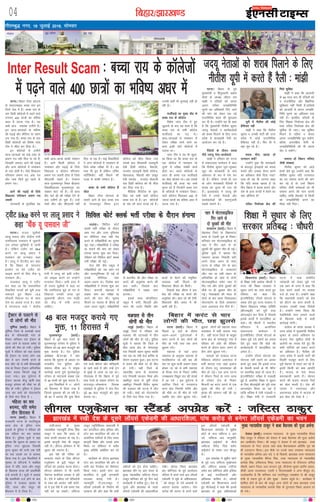 fcgkj@>kj[k.M04
xkSrecq) uxj] 18 tqykbZ 2016] lkseokj
vkfnoklh leqnk;
cq) Lrwicq) izfrekxksy?kj
bZ,ulh
enc times
VkbEl
iVukA fcgkj V‚ij ?kksVkys
ds ekLVjekbaM cPpk jk; bu
fnuksa tsy esa gSA cPpk jk; ds
pkj fMxzh d‚ystksa esa i<+us okys
yxHkx 400 Nk=ksa dk Hkfo";
v/kj esa yVd x;k gSA ;g
lHkh Nk= Lukrd mÙkh.kZ gSaA
bu Nk=&Nk=kvksa ds Hkfo";
dh i<+kbZ vkSj dSfj;j ij xzg.k
yx x;k gSA cPpk jk; ds pkj
fMxzh d‚ystksa dks fo'ks"k tkap
Vhe us lhy dj fn;k gSA
bu d‚ystksa ls mÙkh.kZ
Nk=&Nk=kvksa dks dbZ rjg ds
çek.k i= ugha fey ik jgs gSa]
ftldh t:jr vkxs dh i<+kbZ
vkSj vU; d‚ystksa esa ukekadu
ds oä gksrh gSA tSls fo|ky;
ifjR;kx çek.k i=] vad i=
vkSj tek fd;s gq, igys ds
çek.k i=A
vkxs dh i<+kbZ ds fy;s
fo|ky; ifjR;kx çek.k i=
t:jh
tkudkjh ds eqrkfcd ;g
lHkh Nk=&Nk=k dkQh ijs'kku
gSaA vkxs fdlh d‚yst esa
ukekadu vkSj i<+kbZ ds fy;s
fo|ky; o d‚yst ifjR;kx
çek.k i= t:jh gksrk gS ftls
lh,ylh dgrs gSaA jkstkuk
Nk= eqt¶Qjiqj fLFkr chvkj,
fo'ofo|ky; eqt¶Qjiqj dk
pDdj dkV jgs gSaA tks Nk=
ch, ikVZ Fkzh dh ijh{kk nsus ds
ckn mrh.kZ gks pqds gSaA mUgsa
ekdZ lhV vkSj lh,ylh ugha
fey ik jgk gSA dbZ fo|kfFkZ;ksa
us vU; d‚ystksa esa ukekadu ds
fy;s ços'k ijh{kk nh gSA og
ikl Hkh gq, gSa ysfdu mfpr
lfVZfQdsV ugha feyus dh
otg ls dkQh ijs'kku gSaA
cPpk ds lHkh d‚yst gSa
lhy
fcgkj V‚ij ?kksVkyk ds
lkeus vkus ds ckn cPpk jk;
ds Hkxokuiqj fLFkr baVj
d‚yst dks lhy fd;k x;k
mlds ckn fl;korh ykyequh
nsoh fMxzh d‚yst] oS'kkyh]
jktnso ykyequh fMxzh d‚yst]
psgjkdyk] oS'kkyh vkSj Bkdqj
nsoh jkepaæ ] jktnso ckSvkth
jk; fMxzh d‚yst dks Hkh lhy
dj fn;k x;k gSA
ehfM;k fjiksVZ~l ds eqrk-
fcd ;g lHkh pkjksa d‚yst
cPpk jk; ds gSaA bu d‚ystksa
ds pkj lkS Nk= HkVd jgs gSaA
mudh dgha Hkh lquokbZ ugha gks
jgh gSA
QthZokM+s dk eq[; dsaæ Fks
cPpk jk; ds d‚yst
fo'ks"k tkap Vhe esa gq,
[kqykls ds ckn ;g lkQ gS fd
cPpk jk; ds lHkh d‚yst
QthZokM+s dk x<+ FksA
Nk=&Nk=kvksa ls ukekadu ls
ysdj ijh{kk QkeZ Hkjus dk
dke bUgha lkjs d‚ystksa esa
pyrk FkkA
tkap Vhe us ;g Hkh [kqyk-
lk fd;k Fkk fd cPpk jk; ds
,d d‚yst esa ukekadu rks
nwljs esa ijh{kk laca/kh dk;Z
gksrk FkkA vius d‚ystksa ds
vanj gh cPpk jk; QthZokM+s
dk [ksy [ksyrk FkkA vc mlds
QthZokM+s dh ltk og cPps
Hkqxr jgs gSa ftUgksaus cPpk jk;
ds d‚ystksa esa ukekadu fy;kA
pkjksa d‚yst feykdj 400 ls
T;knk Nk=ksa dk Hkfo"; v/kj esa
yVd x;k gSA
iVukA fcgkj ds iwoZ
eq[;ea=h o fganqLrkuh voke
ekspkZ ds v/;{k thru jke
eka>h us nfyrksa dks viuk
vyx nfyr tuçfrfuf/k
pquus dk vf/kdkjh fn, tkus
dh ekax dks ysdj ,d ubZ
jktuhfrd cgl dh 'kq#vkr
dj nh gSA mUgksaus ;g Hkh dgk
gS fd eq[;ea=h uhrh'k dqekj
tn;w usrkvksa o dk;ZdrkZvksa
dks 'kjkc fiykus ds fy, mÙkj
çns'k esa 'kjkccanh jSyh dk
vk;kstu dj jgs gSaA
jSfy;ksa ds nkSjku 'kjkc
ihrs tn;w usrk&dk;ZdrkZ
eka>h us jfookj dks iVuk
esa laoknnkrk lEesyu esa dgk
fd uhrh'k dqekj ?kwe&?kwedj
[kqn dks 'kjkccanh ds ckaM
vacslMj ds :i esa is'k dj
jgs gSaA ysfdu] muds gh ny
ds yksx 'kjkccanh jSfy;ksa esa
'kjkc dk yqRQ Hkh mBk jgs
gSaA bykgkckn esa tn;w dh
jSyh esa muds usrkvksa vkSj
dk;ZdrkZvksa dh dkjxqtkjh
lcds lkeus gSA
;wih esa uhrh'k dh dksbZ
gSfl;r ugha
eka>h us dgk fd uhrh'k
dqekj o mudh ikVhZ dh mÙkj
çns'k esa dksbZ jktuhfrd
gSfl;r ugha gSA fQj Hkh os
ogka ?kwe jgs gSaA
'kjkc ihuk [kjkc rks
mRiknu D;ksa
mUgksaus iwNk fd 'kjkcacnh
ds ckotwn bZlkb;ksa dks 'kjkc
cukus vkSj mldk lsou djus
dk vf/kdkj dSls fn;k x;k
lkFk gh ;g Hkh tkuuk pkgk
fd ;fn 'kjkc [kjkc gS rks
fQj fcgkj esa 'kjkc cukus vkSj
ns'k ds vU; jkT;ksa esa cspus dk
D;k vkSfpR; gS
nfyr fuokZpd {ks= dh
feys lqfo/kk
eka>h us dgk fd vktknh
ds 69 lky ckn Hkh nfyrksa dks
u jktuhfrd vkSj 'kS{kf.kd
lqfo/kk,a ugha feyh gSaAnfyrksa
dks vktknh ls viuk tuçfr-
fuf/k pquus dk vf/kdkj rd
ugha gSA blfy, nfyrksa ds
fy, f'k{kd fuokZpd {ks= dh
rjg nfyr fuokZpd {ks= dh
lqfo/kk nh tk,A ;g lqfo/kk
feyus ls nfyr u dsoy
viuk tuçfrfuf/k pqu ldsaxs]
cfYd vukjf{kr Js.kh ds
tuçfrfuf/k;ksa dks Hkh viuk
oksV ns ldsaxsA
lekIr gksa fo/kku ifj"kn
tSlh laLFkk,a
uhrh'k dqekj dks vkM+s
gkFkksa ysrs gq, mUgksaus dgk fd
uhrh'k dqekj ;fn jkT;iky
dk in lekIr djus dh ekax
dj jgs gSa rks mUgsa fo/kku
ifj"kn tSlh laLFkkvksa dks Hkh
lekIr djus dh ekax djuh
pkfg,] rkfd cSdMksj ls fdlh
dks tuçfrfuf/k cuus dk
ekSdk ugha feysA
VªSDVj ds iyVus ls
nks yksxksa dh ekSr
iwf.kZ;k ¼okrkZ½A fcgkj esa
iwf.kZ;k ftys ds cuea[kh Fkkuk
{ks= ds /khekdk>h xkao ds
fudV 'kfuokj jkr VªSDVj ds
iyV tkus ls pkyd lesr nks
yksxksa dh ekSr gks x;hA iqfyl
lw=ksa us jfookj dks ;gka crk;k
fd VªSDVj ij lokj yksx tc
[ksr esa /kku jksi.kh djus ds
ckn ykSV jgs Fks rHkh /khekdk>h
xkao ds fudV VªSDVj vfu;af=r
gksdj lM+d fdukjs [kì esa
iyV x;kA bl nq?kZVuk esa
VªSDVj pkyd dSyw _f"k rFkk
etnwj gjsjke dh ekSds ij gh
ekSr gks x;hA iqfyl us VªSDVj
tIr dj 'koksa dks iksLVekVZe
ds fy;s Hkst fn;k gS A
efgyk dk 'ko
cjken] ifr lesr
rhu fgjklr esa
iVuk ¼okrkZ½A fcgkj esa
jkt/kkuh iVuk ds ikVfyiq=k
Fkkuk {ks= ds bafnjk uxj
bykds ls iqfyl us jfookj dks
,d efgyk dk 'ko cjken
fd;k gSA iqfyl lw=ksa us ;gka
crk;k fd lwpuk ds vk/kkj ij
bafnjk uxj eqgYyk fuoklh
eqUuk dqekj dh iRuh m"kk nsoh
dk 'ko mlds ?kj ls cjken
fd;k x;k gSA bl flyflys esa
e`rdk ds ifjtuksa us lacaf/kr
Fkkuk esa ifr] lkl vkSj llqj
ds f[kykQ gR;k dh çkFkfedh
ntZ djk;h gSA lw=ksa us crk;k
fd çkFkfedh ntZ gksus ds ckn
iqfyl us rRdky e`rdk ds
ifr] lkl vkSj llqj dks
fgjklr esa ys fy;k gSA
eqt¶Qjiqj ¼okrkZ½A
fcgkj esa iwoZ e/; jsyos ds
eqt¶Qjiqj LVs'ku ls iqfyl us
jfookj dks 48 cky etnwjksa dks
eqä djk;k gSA jsy iqfyl
v/kh{kd ch-,u->k us ;gka
crk;k fd lwpuk ds vk/kkj ij
jktdh; jsy iqfyl vkSj
l'kL= lhek cy us la;qä
dkjZokbZ djrs gq;s eqt¶Qjiqj
LVs'ku ds IysVQkeZ la[;k ,d
ls 48 cPpksa dks eqä djk;k gSA
bl flyflys esa 11 yksxksa
dks fgjklr esa fy;k x;k gS
ftuls iwNrkN dh tk jgh gSA
Jh >k us crk;k fd eqä fd;s
x;s cPps csfr;k vkSj eksfrgkjh
ds jgus okys gSa vkSj mUgsa Vªsu
ls eqacbZ ys tk;k tk jgk FkkA
xkSjryc gS fd fcgkj esa iwoZ
e/; jsyos ds cDlj LVs'ku ij
Hkkxyiqj&yksdekU; fryd
,Dlçsl ls iqfyl us ikap fnu
iwoZ 90 cky etnwjksa dks eqä
djk;k FkkA
jkaph]Hkkjr ds eq[;
U;k;k/kh'k U;k;ewfrZ rhjFk flag
Bkdqj us dgk fd le; ds
lkFk dkQh cnyko gks jgk gSA
blls dkuwuh is'kk Hkh vNwrk
ugha gSA yhxy çksQs'ku esa Hkh
lq/kkj dh t:jr gSA
bl is'ks dh xfjek dks
cjdjkj j[kus ds fy, yhxy
,tqds'ku ds baVªh IokabV ds
LVSaMMZ dks vixzsM djuk gksxkA
yhxy çksQs'ku esa Hkh eYVh
us'kuy daifu;ka nLrd ns jgh
gSaA ,sls esa odhy u;s ifjorZuksa
ls Lo;a dks viMsV ugha djsaxs]
rks os bl is'ks esa yacs le; rd
ugha cus jg ldrsA tfLVl
Bkdqj T;wfMf'k;y vdkneh esa
ckj dkmafly v‚Q bafM;k vkSj
LVsV ckj dkmafly dh vksj ls
vk;ksftr odhyksa ds fy, lrr
dkuwuh f'k{kk vkSj mlds ykHk
fo"k; ij lsfeukj esa crkSj
eq[; vfrfFk lacksf/kr dj jgs
FksA
dk;ZØe ds nkSjku >kj[kaM
LVsV ckj dkmafly dh vksj ls
tkjh ckj iSujksek dk foekspu
fd;k x;kA blesa LVsV ckj
dkmafly ls tqM+h tkudkjh
miyC/k djkbZ x;h gSA
U;k;ewfrZ Vh-,l-Bkdqj us
y‚;lZ ,dsMeh ds fuekZ.k dh
ljkguk dh vkSj dgk fd lHkh
odhyksa dks VªsaM gksuk pkfg,A
>kj[kaM nkSjs ij vk, Hkkjr ds
eq[; U;k;k/kh'k tfLVl Vh,l
Bkdqj 'kfuokj dks iwjs fnu dbZ
dk;ZØeksa esa 'kjhd gq,A ns'k ds
nwljs vkSj >kj[kaM ds igys
y‚;lZ ,dsMeh dh vk/kkj'khyk
j[khA MksjaMk fLFkr >kj[kaM
ckj d‚fUly ds iwoZ dk;kZy;
ifjlj esa cuus okys bl y‚;lZ
,dsMeh esa lwcs ds vf/koäkvk-
sa dks dkuwu ds u;s vk;keksa ls
voxr djk;k tk;sxkA ikap
djksM+ dh ykxr ls cuus okys
bl y‚;lZ ,dsMeh ds
f'kykU;kl lekjksg esa lqçhe
dksVZ ds tt tfLVl , vkj
nos] tfLVl vkj Hkkuqefr]
>kj[kaM gkbZdksVZ ds lhts
tfLVl ohjsaæ flag lesr
gkbZdksVZ ds reke tt ekStwn
FksA
bl lekjksg esa lqçhe dksVZ
ds iwoZ tt tfLVl eq[kksI/kk;
vkSj tfLVl çdk'k VkfV;k
lesr ckj d‚afUly v‚Q bafM;k
ds dbZ inkf/kdkjh vkSj
vf/koäk 'kkfey FksA y‚;lZ
,dsMeh dk f'kykU;kl djrs
gq, lhtsvkbZ us dgk fd blls
>kj[kaM ds ;qok vf/koäkvksa
Inter Result Scam % cPpk jk; ds d‚ystksa
esa i<+us okys 400 Nk=ksa dk Hkfo"; v/kj esa
tn;w usrkvksa dks 'kjkc fiykus ds fy,
uhrh'k ;wih esa djrs gSa jSyh % eka>h
flfoy dksVZ DydZ HkrhZ ijh{kk ds nkSjku gaxkek
48 cky etnwj djk;s x,
eqä] 11 fgjklr esa
ukyankA flfoy dksVZ
DydZ HkrhZ ijh{kk ds nkSjku
ç'u i= vkSj mÙkj iqfLrdk
dk lhfj;y uacj ugha eSp
djus ls ijh{kkfFkZ;ksa dk xqLlk
QwV iM+kA ijh{kkfFkZ;ksa us ijh{kk
jí djkus dh ekax dks ysdj
gaxkek djuk 'kq: dj fn;kA
jfookj dks flfoy dksVZ DydZ
HkrhZ ijh{kk yh xbZA
jkst esjh ySaM Ldwy esa
ijh{kkfFkZ;ksa dks tc ç'u i=
vkSj mÙkjiqfLrdk nh xbZ rks
muds lhfj;y uacj
vyx&vyx FksA ftlsd ckn
ijh{kkfFkZ;ksa us gaxkek 'kq: dj
fn;kA dkxth eksgYyk esa
lM+d tke dj ijh{kk jí
djus dh ekax dhA lwpuk
feyus ij ukyank ds Mh,e M‚
R;kx jktu igqapsA ijh{kkfFkZ;ksa
ls ckrphr dh vkSj ijh{kk jí
djus dh vuq'kalk djus dh
ckr dghA ftlds ckn
ijh{kkfFkZ;ksa us lM+d tke
gVk;kA
blds lkFk dkWysft,V
Ldwy esa ikuh] fctyh vkSj
Hkou dh ttZj fLFkfr vkSj
Nk=ksa ds cSBus dh leqfpr
O;oLFkk ugha feyus dh
f'kdk;r Mh,e dks feyhA
ftlds ckn Mh,e us bl
dsaæ dh ijh{kk jí djus dh
vuq'kalk dhA Kkr jgs dh ,slh
f'kdk;rsa chrs le; esa Hkh
vkrh jgh gSaA
iVukA jktn lqçheks
ykyw çlkn vkSj dsaæh; ea=h
jkefoykl ikloku esa tqckuh
tax ges'kk lqf[kZ;ksa esa jgrh
gSA ysfdu V~ohV dks like
djus ij ykyw çlkn us
ikloku dks /kU;okn dgk
gSA ykyw us jhVohV~ dj dgk
gS fd fcgkj ds 'kkunkj
çn'kZu ij esjs V~ohV dks
ykbd djus ds fy, FkSad ;w
ikloku thA
njvly ykyw us V~ohV
dj dgk Fkk fd rFkkdfFkr
fodflr jkT;ksa dks cqjh rjg
iNkM+rs gq, fcgkj 15-6
Qhlnh fodkl nj ds lkFk
ns'k dk vOoy jkT; gSA dgka
gS eaxyjkt okys  dsaæh;
ea=h us ykyw dks blh VohV~
dks ykbd djus ij mUgksaus
/kU;okn fn;kA vHkh gky esa
gh jktn lqçheks us dgk Fkk
fd jkefoykl cw<+s gks x, Fks
fygktk mudh txg iwoZ
eq[;ea=h thru jke eka>h
dks dsaæ esa ea=h cuuk
pkfg,A
V~ohV like djus ij ykyw çlkn us
dgk ^^FkSad ;w ikloku th**
fd'kuxat ¼okrkZ½A fcgkj
ds f'k{kk ea=h v'kksd pkS/kjh us
jkT; dh f'k{kk O;oLFkk esa
lq/kkj ykus dk nkok djrs gq,
jfookj dks dgk fd
baVjehfM;sV V‚ilZ ?kksVkys ls
lcd ysrs gq, jkT; ljdkj us
fcgkj fo|ky; ijh{kk lfefr
¼ch,lbch½ dks iwjh rjg
v‚uykbZu dj fn;k gS ftlls
blds dk;ksZ esa ikjnf'kZrk vk
ldsA Jh pkS/kjh us LFkkuh;
ifjlnu esa vk;ksftr
laoknnkrk lEesyu esa
baVjehfM;sV V‚ilZ ?kksVkys ds
ysdj iwNs x;s ç'uksa dk tokc
nsrs gq, dgk fd cksMZ dh
dk;Zç.kkyh esa ikjnf'kZrk dk
vHkko gSA
mUgksaus V‚ilZ ?kksVkys dks
?kksVkyk ugha dgus dk vkxzg
djrs gq, dgk fd blls jkT;
ds es/kkoh cPpksa ds Hkh esfjV
ij ç'ufpà [kM+k gks tkrk gSA
baVjehfM;sV ijh{kk esa xM+cM+h
gqbZ gS] blfy, f'k{kk es lq/kkj
ds fy, ch,lbZch dks iwjh rjg
vkuykbZu fd;k tk jgk gS
rkfd Hkfo"; esa ,slh xM+cM+h u
gksA f'k{kk ea=h us jkt/kkuh
iVuk esa ikd lefFkZr
ukjsckth dks ysdj iwNs x;s
,d ç'u ds mÙkj esa dgk fd
,slk djus okyksa ij ekeyk
ntZ gks x;k gSA mUgksaus dgk
fd dêjiaFkh rkdrsa tks ns'k
dks ck¡Vus dk dke djrh gS]
ljdkj mldh l[r fojks/kh
gSA mUgksaus Li"V fd;k fd
ns'kfojks/kh ukjk yxkus okyksa
ds f[kykQ dM+h ls dM+h
dkjZokbZ gksxhA
dkaxzsl ds çns'k v/;{k us
mÙkj çns'k esa eq[;ea=h uhrh'k
dqekj ds çpkj vfHk;ku ij
Hkktik usrk lq'khy eksnh ds
vkjksiksa dk tokc nsrs gq, fd
lHkh ikfVZ;ksa dks çpkj djus
dk vf/kdkj gSA uhrh'k th
mÙkj çns'k esa viuh ikVhZ dh
fLFkfr etcwr djus ds fy,
iwjh esgur ls çpkj dj jgs gSa]
blesa fdlh dks D;k vkifÙk
gSA Hkktik ds usrk dsoy
c;kuckth djrs gSaA esgur
djus dh ctk, Hkktik iSlksa
dk [ksy djrh gSA ns'k dh
turk us mÙkjkapy vkSj
v:.kkpy çns'k esa Hkktik ds
bl [ksy dks ns[kk gS A
f'k{kk esa lq/kkj ds fy,
ljdkj çfrc) % pkS/kjh
ugj esa eksVjlkbfdy
fxj tkus ls
nks ;qodksa dh ekSr
lklkjke ¼okrkZ½A fcgkj esa
jksgrkl ftys ds foØexat
Fkkuk ds VsM+dh iqy ds fudV
'kfuokj jkr eksVjlkbfdy ds
ugj esa fxj tkus ls nks
;qodksa dh Mwcdj ekSr gks xbZA
iqfyl lw=ksa us crk;k fd
uojru cktkj fuoklh caVh
vius nksLr veu ds lkFk
iVuk ls ijh{kk nsus ds ckn
eksVjlkbfdy ls lklkjke
ykSV jgk Fkk rHkh okgu ds
vfu;af=r gks tkus ls nksuks
eksVjlkbfdy lesr ugj esa
fxj x;s vkSj nksuks ;qodksa dh
ekSds ij gh Mwcdj ekSr gks
xbZA xksrk[kkjksa dh enn ls
nksuks ds 'ko ckgj fudkydj
iksLVekVZe ds fy;s lklkjke
lnj vLirky Hkst fn;s gaSA
iVuk ¼okrkZ½A fcgkj esa
fiNys 12 ?kaVks ds nkSjku
vyx&vyx nq?kZVukvksa esa
djaV yxus ls pkj yksxksa dh
ekSr gks x;h rFkk Ng vU;
>qyl x;sA
lgjlk ls ;gka çkIr
lekpkj ds vuqlkj lgjlk ls
Qkjfclxat tk jgh cl dh
Nr ij dqN ;k=h tcju lokj
gksdj tk jgs Fks rHkh lgjlk
ds Hksaxgk xkao ds fudV lehi
mPp{kerk fo|qr rkj dh laidZ
esa vk x;s A bl nq?kZVuk esa
vjfj;k ftys ds ujirxat
Fkkuk {ks= fuoklh euh"k vkSj
dh ekSds ij gh ekSr gks x;h
tcfd pkj yksx >qyl x;sA
>qyls yksxksa dks lgjlk lnj
vLirky esa HkrhZ djk;k x;k
gSA ogha iVuk ftys ds Qrqgk
Fkkuk {ks= ds lEeliqj xkao esa
jfookj dks yksgs dh osfYMax
djus ds nkSjku djaV yxus ls
rhu yksx >qyl x;sA
?kk;yksa dks rRdky iVuk
esfMdy d‚yst vLirky esa
HkrhZ djk;k x;k tgka bykt
ds nkSjku euq tk;loky dh
ekSr gks xbZA ,d vU; ?kVuk
esa lhoku ftys ds uxj Fkkuk
ds LVs'ku jksM ds fudV
fctyh dk djaV yxus ls ,d
;qod dh ekSr gks x;h A
e`rd dh igpku ugha dh tk
ldh gSA
yhxy ,tqds'ku dk LVSaMMZ vixzsM djsa % tfLVl Bkdqj
>kj[kaM esa j[kh ns'k ds nwljs y‚;lZ ,dsMeh dh vk/kkjf'kyk] ikap djksM+ ls cusxk y‚;lZ ,dsMeh dk Hkou
eq[; U;k;k/kh'k Bkdqj us ckck cS|ukFk dh iwtk vpZuk
nso?kj ¼okrkZ½A mPpre U;k;ky; ds eq[; U;k;k/kh'k rhjFk
flag Bkdqj us jfookj dks nso?kj esa ckck cS|ukFk dh iwtk vpZuk
dj vk'khokZn fy;kA Jh Bkdqj us nso?kj esa cus >kj[kaM mPp
U;k;ky; ds xsLV gkml rFkk ckck cS|ukFk/kke vfrfFk x`g dk
Hkh mn~?kkVu fd;kA bl ekSds ij muds lkFk mPpre U;k;ky;
ds U;k;/kh'k vfuy vkj nos] , ds fldjh] >kj[kaM mPp U;k;ky;
ds eq[; U;k;k/kh'k ohjsUæ flag] mPp U;k;ky; ds U;k;k/kh'k
vijs'k flag] gjh'kpUæ feJk] mPp U;k;ky; ds jftLVkj vfuy
pkS/kjh] ç/kku ftyk tt lTtu nqcs] lhts,e dqekj ØkfUr çlkn]
Mhlh vjok jktdey] ,lih , fot;ky{eh o vU; ekStwn FksA
mYys[kuh; gS fd 'kfuokj jkr ikVfyiq= ,Dlçsl ls Jh Bkdqj
jkaph ls jokuk gq;s Fks vkSj lqcg nso?kj igqaps FksA dk;ZØe esa
'kkfey gksus ds ckn Jh Bkdqj vU; yksxksa ds lkFk >kj[kaM mPp
U;k;ky; ds U;k;k/kh'k vijs'k flag ds iqjUnkgk fLFkr vkokl ij
Hkh x;sA
otzikr ls rhu
yksxksa dh ekSr
teqbZ ¼okrkZ½A fcgkj ds
teqbZ ftys esa jfookj dks
otzikr dh ?kVukvksa esa rhu
yksxksa dh ekSr gks xbZA iqfyl
lw=ksa us crk;k fd ftys ds
[kSjk Fkkuk {ks= ds xksikyiqj
xkao fuoklh Jo.k dqekj eos'kh
pjk jgk Fkk rHkh rst ckfj'k ds
nkSjku otzikr gqvkA bl ?kVuk
esa Jo.k dh ekSds ij gh ekSr
gks x;hA ogha ftys ds
paæeaMhg Fkkuk ds lrHkjok
xkao fuoklh jetku fe;ka vkSj
y{ehiqj Fkkuk ds iwohZ Vksyk
y{ehiqj fuoklh foihu dqekj
dh otzikr dh ?kVuk esa ekSr
gks x;hA 'koksa dks iksLVekVZe
ds fy;s Hkst fn;k x;k gSA
fcgkj esa djaV ls pkj
yksxksa dh ekSr] Ng >qyls
 