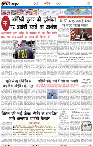 xkSrecq) uxj] 06 uoacj 2016] jfookj
07Xyksc
U;w;kdZA ¼okrkZ½ vkradoknh
laxBu vy dk;nk vesfjdk esa
gksus okys jk"Vªifr pqukoksa ls
igys cM+s geys dh rS;kjh dj
jgk gSA vesfjdh [kqfQ;k
foHkkx ds vf/kdkfj;ksa us
U;w;‚dZ] VsDlkl] othfuZ;k ds
LFkkuh; ç'kklu dks bl laca/k
esa vkxkg fd;k gSA [kqfQ;k
,tsafl;ksa us psrkouh nh gS fd
vy&dk;nk vkB uoacj ds
ernku ls ,d fnu igys ,d
lkFk dbZ txgksa ij geys dh
fQjkd esa gSA lw=ksa ds gokys ls
lhch,l U;wt us 'kqØokj dks
;g tkudkjh nhA vesfjdh
lqj{kk vkSj [kqfQ;k ,tsafl;ksa us
ernku ds fnu lkbcj geys
dk Hkh vans'kk trk;k gSA dbZ
ehfM;k fjiksVksaZ esa nkok fd;k
x;k gS fd :l lefFkZr gSdjksa
ds bl geys dk urhtksa ij
dksbZ vlj ugha iM+us dh
laHkkouk gSA ysfdu] urhtksa dh
oS/krk ij blls lansg iSnk gks
ldrk gSA
lw=ksa ds vuqlkj vesfjdh
yksdra= dks vk?kkr igqapkus dk
:l dk ,d ekg yack ;g
vfHk;ku pquko ds ckn Hkh tkjh
jg ldrk gSA blls jktuh-
frd mFkyiqFky c<+us dh
vk'kadk trkbZ xbZ gSA lkbcj
geys dk lkeuk djus ds fy,
,tsafl;ka vHkwriwoZ dksf'k'ksa dj
jgh gSaA xkSjryc gS fd fgysjh
fDyaVu :l ij dbZ ekSdksa ij
MksukYM Vªai ds leFkZu esa
lkbcj geys dk vkjksi yxk
pqdh gSaA gkykafd :l bu
vkjksiksa dks [kkfjt djrk jgk
gSA
okf'kaxVu iksLV us dgk gS
fd vesfjdh yksdra= dks
vk?kkr igqapkus dk :l dk
,d ekg yack vfHk;ku pquko
ds ckn Hkh tkjh jg ldrk gSA
blls jktuhfrd mFkyiqFky
c<+us dh vk'kadk trkbZ xbZ gSA
,uchlh U;wt us crk;k fd
lkbcj geys dk lkeuk djus
ds fy, ,tsafl;ka vHkwriwoZ dks-
f'k'ksa dj jgh gSaA
xkSjryc gS fd fgysjh
fDyaVu :l ij dbZ ekSdksa ij
MksukYM Vªai ds leFkZu esa
lkbcj geys dk vkjksi yxk
pqdh gSaA gkykafd :l bu
vkjksiksa dks [kkfjt djrk jgk
gSA bl chp] lw=ksa ds gokys ls
jk;Vj us dgk gS fd bZ&esy
ekeys esa fgysjh ds f[kykQ
nksckjk 'kq: gqbZ tkap QthZ
nLrkostksa ij vk/kkfjr gSaA
vkf[kjh {k.kksa esa jk"Vªifr pquko
dks çHkkfor djus ds edln ls
tkap 'kq: dh xbZ gSA
,chlh U;wt us vius losZ
esa fgysjh dks rhu Qhln dh
c<+r nh gSA fgysjh dks 47 vkSj
Vªai dks 44 Qhln er feyus
ds vklkj O;ä fd, x, gSaA
jfookj ls cq/kokj ds chp
1]768 yksxksa ds lkFk Qksu ij
dh xbZ jk;'kqekjh ij ;g losZ
vk/kkfjr gSA okf'kaxVu
iksLV/,chlh us blls igys ds
vius losZ esa nksuksa mEehnokjksa
dks 46&46 Qhln er feyus
dh laHkkouk trkbZ FkhA
;kdZVkmu ds czsatkfeu Ýsadfyu
,yhesaVªh Ldwy us fgysjh dh
thr dh Hkfo";ok.kh dh gSA
,uchlh U;w;‚dZ dh fjiksVZ ds
vuqlkj 1968 ls ysdj vc rd
lHkh jk"Vªifr pqukoksa esa bl
Ldwy dh Hkfo";ok.kh lgh jgh
gSA Ldwy esa gq, ernku esa
fgysjh dks 52 Qhln oksV
feysA
lh,u,u us vius pqukoh
uD'kksa ds vuqekuksa ds vuqlkj]
bl lky jk"Vªifr in ds
pquko esa fgysjh dks fuokZpu
eaMy ds 268 er feyus dh
laHkkouk trkbZ gS tks vko';d
la[;k ls nks de gSA lh,u,u
us Vªai dks fuokZpu eaMy ds
204 er feyus dh laHkkouk
O;ä dh gSA
bZ,ulh
enc times
vesfjdh pquko dh iwoZla/;k
ij vkradh geys dh vk’kadk
VkbEl
yanuA fczfV'k ljdkj us
;wjksih; la?k ¼bZ;w½ ls ckgj ds
ns'kksa ds fy, viuh ohtk uhfr
esa cnyko dh ?kks"k.kk dh gSA
çokfl;ksa dh rsth ls c<+ jgh
la[;k ij vadq'k yxkus ds fy,
;g dne mBk;k gSA blls
lcls T;knk Hkkjrh; [kkl rkSj
ls vkbZVh is'ksoj çHkkfor gksaxsA
fczVsu dh ç/kkuea=h Vsjhtk dh
jfookj ls 'kq: gksus tk jgh
rhu fnolh; Hkkjr ;k=k ds
pan jkst igys ohtk fu;e
cnys x, gSaA
fczVsu ds x`g ea=ky; }kjk
xq#okj 'kke ?kksf"kr ubZ ohtk
uhfr ds rgr 24 uoacj ds ckn
fV;j 2 baVªk daiuh VªkalQj
¼daiuh ds Hkhrj LFkkukarj.k½
¼vkbZlhVh½ esa vkosnu djus
okyksa ds fy, vfuok;Z osru
lhek 30 gtkj ikSaM j[kh xbZ
gSA blls igys osru lhek
20]800 ikSaM fu/kkZfjr FkhA
vkbZlhVh dk lcls T;knk
bLrseky fczVsu esa Hkkjrh;
daifu;ka djrh gSaA fczVsu dh
vkoztu lykgdkj lfefr
¼,e,lh½ us ik;k fd bl o"kZ
ds 'kq: esa bl ek/;e ls tkjh
90 Qhlnh ohtk ij Hkkjrh;
vkbVh is'ksoj rSukr gSaA
fczfV'k x`g foHkkx us dgk
gS] "fV;j 2 esa fd, x,
cnykoksa ds nks pj.kksa esa ls
igys pj.k dh ?kks"k.kk ljdkj
us ekpZ esa dh FkhA ;g ?kks"k.kk
,e,lh dh leh{kk ds ckn dh
xbZ FkhA bl laca/k esa dksbZ
ifjorZu ugha fd, tkus ij bls
24 uoacj ls ykxw fd;k
tk,xkA
fczVsu dh ubZ ohtk uhfr ls çHkkfor
gksaxs Hkkjrh; vkbZVh is'ksoj
okf'kaxVuA ¼jk;Vj½ o‚bV
gkml us MseksØSfVd mEehnokj
fgyjh fDyaVu ds dfFkr bZ&esy
dkaM dh tkap nksckjk [kksyus ds
,QchvkbZ ds QSlys ij xkSj
djus ls budkj dj fn;k gSA
bl dne us jk"Vªifr pquko ls
dqN fnu igys ,d coky [kM+k
dj fn;k gSA o‚bV gkml ds
çsl lfpo tks'k vusZLV us
lkseokj dks vius jkstkuk ds
laoknnkrk lEesyu esa dgk fd
vesfjdh jk"Vªifr cjkd vksckek
dk ,QchvkbZ funs'kd tsEl
dkses ij iwjk Hkjkslk gSA vusZLV
us dgk fd jk"Vªifr vksckek dk
ekuuk gS fd dkses pquko dks
çHkkfor djus dh dksf'k'k ugha
dj jgs gSaA çoäk us QSlys dk
cpko djus ;k vkykspuk djus
ls budkj dj fn;kA vusZLV us
dgk -- vesfjdk ds jk"Vªifr
cjkd vksckek us dgk gS fd mUgsa
fo'okl ugha gS fd tkap ,tsalh
,QchvkbZ ds funs'kd tsEl dkses
ds jk"Vªifr pquko dks çHkkfor
djus dk ç;kl dj jgs gSaA
vksckek us dgk fd dkses us
jk"Vªifr in dh mEehnokj
fgysjh fDyaVu ds futh loZj ls
u;s [kksts x;s bZesy dh
,QchvkbZ }kjk tkap djkus dk
tc fu.kZ; fy;k rks og fdlh
rjg ls pquko çHkkfor djus dk
ç;kl dj jgs gSaA vksckek us
,e,l,uchlh dks fn;s
lk{kkRdkj esa dgk] eSa igys Hkh
dg pqdk gwa vkSj eSa fQj dgwaxk
fd fte dkses ,d csgrjhu
balku gSaA eq>s fo'okl ugha gS
fd og fdlh Hkh rjg ls pquko
dks çHkkfor djus dk ç;kl dj
jgs gSaA eSa ekurk gwa fd og ,d
xaHkhj yksd lsod gSa tks vPNs
dke djuk pkgrs gSaA
fgysjh ds ,QchvkbZ QSlys
ij o‚bV gkml rVLFk
okf'kaxVuA¼jk;Vj½ ves-
fjdk us fiNys eghus fd;s x;s
gokbZ geys esa vkradoknh
laxBu vydk;nk ds ,d
ofj"B usrk ds ekjs tkus dk
nkok fd;k gSA vesfjdh j{kk
foHkkx isaVkxu ds çoäk ihVj
dqd us vkt crk;k fd mÙkjh
iwohZ vQxkfuLrku ds dqukj
çkar esa xr 23 vDVwcj dks
fd;s x;s gokbZ geys esa
laxBu ds ofj"B usrk Qk#[k
vy dgrkuh ekjk x;k FkkA
Jh dqd ds vuqlkj dkruh
dks iw~ohZ vQxkfuLrku ds
vkradokfn;ksa ds ,d cM+s usrk
ds :i esa tkuk tkrk FkkA
mUgksaus crk;k fd blh fnu
fd;s x;s ,d vkSj gokbZ geys
esa laxBu ds ,d vU; usrk
fcyky my mrkch dks fu'kkuk
cuk;k x;k FkkA isaVkxu ds
çsl lfpo ihVj dqd us dy
dgk fd ge vc bl ckr dh
iqf"V dj ldrs gSa fd
vQxkfuLrku ds dqukj esa ves-
fjdh lsuk ds 23 väwcj dks
fd;s x;s geys esa vydk;nk
dk [kwa[kkj vkradoknh Qk#[k
vydrkuh ekjk x;kA mUgksaus
dgk fd vy drkuh iwohZ
vQxkfuLrku ds fy,
vydk;nk dk vehj Fkk vkSj
vesfjdk ds f[kykQ geyksa dh
lkft'k jpus okys vkradoknh
lewgksa ds 'kh"kZ "kM;a=dkfj;ksa esa
ls ,d FkkA dqd us dgk fd
;g lQy geyk varjkZ"Vªh;
vkradoknh usVodksaZ dks detk-
sj djus vkSj vesfjdh tehu]
gekjs fgrksa ,oa fons'k esa gekjs
lg;ksfx;ksa ij geyk djus dh
ea'kk j[kus okys vkradoknh
usrkvksa dks fu'kkuk cukus ds
vesfjdh vfHk;kuksa dk ,d
vU; mnkgj.k gSA isaVkxu pkj
lky ls vy drkuh dh ryk'k
dj jgk FkkA mlds vkslkek
fcu yknsu ls iqjkus laca/k FksA
yknsu vius ikfdLrkuh ifjlj
esa o"kZ 2011 esa vesfjdk dh
Nkisekjh esa ekjk x;k FkkA dqd
us crk;k fd ns'k esa vydk;nk
ds ,d vU; vkradoknh
fcyky vy mrkch dks ,d
vU; geys esa fu'kkuk cuk;k
x;k gkykafd bl geys ds
ifj.kke ds ckjs esa vHkh tkud-
kjh ugha gSA isaVkxu ds çsl
lfpo us dgk fd ge bl
geys ds ifj.kkeksa dk vc Hkh
ewY;kadu dj jgs gSaA
vesfjdh gokbZ geys esa ekjk x;k dgrkuh
o k f ' k a x V u A ¼ j k ; V j ½
fodhyhDl dks nLrkost eqgS;k
djkus okyh vesfjdh lSfud
psyfl;k eSfuax us dkjkokl ds
nkSjku fiNys eghus nwljh ckj
vkRegR;k dk ç;kl fd;kA ves-
fjdu flfoy fycVhZt ;wfu;u
,oa eSfuax ds odhy psl LVªkafx;ks
us crk;k fd muds eqofDdy us
pkj vDVwcj dks dSn ds nkSjku
vkRegR;k dk ç;kl fd;k Fkk A
mlus igyh ckj pkj tqykbZ dks
[kqndq'kh dh dksf'k'k dh FkhA mls
35 o"kZ dh ltk lquk;h x;h gSA
lsuk dh çoäk us gkykafd
bl [kcj ij dksbZ çfrfØ;k
O;ä djus ls bUdkj dj fn;kA
vëkbl o"khZ; eSfuax dks lsuk dh
QksVZ yhosuoFkZ dUlkl tsy esa
j[kk x;k gSA mlus tqykbZ esa
lsuk }kjk mldk leqfpr bykt
djkus ls bUdkj dj fn;s tkus
ij vkRegR;k dk ç;kl fd;k
FkkA eSfuax ml le; ppkZ esa
vk;h Fkh tc mlus fodhyhDl
lewg dks lkr yk[k ls vf/kd
ohfM;ks]fMIyksesfVd dscYl];q)
laca/kh vkadM+s vkfn miyC/k
djk;s FksA
fodhyhDl dks nLrkost
eqgS;k djkus okyh lSfud us
dh vkRegR;k dh dksf”k”k
tkMZu
xksyhckjh esa
vesfjdk ds nks
lSU; çf'k{kdksa
dh ekSr
okf'kaxVuA ¼jk;Vj½ tkMZu
dh ,d lSU; Nkouh ds ckgj
gqbZ xksyhckjh dh ?kVuk esa ves-
fjdk ds nks lSU; çf'k{kdksa dh
ekSr gks xbZA
okf'kaxVu Mhlh fLFkr
tkMZu nwrkokl esa rSukr ,d
efgyk çoäk us tkudkjh nsrs
gq, crk;k fd bl ?kVuk esa
,d vf/kdkjh dh Hkh ekSr gks
xbZA lw=ksa ds vuqlkj dkj esa
lokj nksuksa lqj{kk çf'k{kqvksa
us lSU; Nkouh ds eq[;
njokts ij #dus ls euk dj
fn;kA dkj ds ugha #dus ij
tkMZu ds lqj{kkdfeZ;ksa us
xksyhckjh dj nh ftlesa
nksuksa dh ekSr gks xbZA
rqdhZ esa foi{kh
lkalnksa dh fxj¶rkjh
ij vesfjdk us trkbZ
fpark
okf'kaxVuA ¼jk;Vj½ ves-
fjdk us rqdhZ ljdkj ds foi{kh
ikVhZ ds ofj"B usrkvksa dh
fgjklr rFkk ns'k esa baVjusV
lsokvksa ij çfrca/k yxkus ds
QSlys ij xgjh fpark trkbZ gSA
vesfjdk ds fons'k ea=ky; ds
çoäk us dgk fd vesfjdk rqdhZ
esa tkjh gkykr ij fpafrr gS
rFkk foi{kh lkalnksa dh fgjklr
,oa baVjusV ij çfrca/kksa dks
ysdj rqdhZ ds fons'k ea=ky; ls
ckrphr Hkh dh gSA fn;kckfdj esa
dqnZ lefFkZr ihiYl MseksØsfVd
ikVhZ ¼,pMhih½ ds 11 lkalnksa dks
dqnZ vkradoknh lewg ihdsds ds
lkFk laca/k gksus dk vkjksi yxkrs
gq, fgjklr esa fy;k x;k FkkA
,pMhih rqdhZ dh 550 lhVksa
okyh laln esa 59 lhVksa ds lkFk
rhljh lcls cM+h ikVhZ gSA
vydk;nk vkB uoacj ds ernku ls ,d fnu igys
,d lkFk dbZ txgksa ij geys dh fQjkd esa-----
flaxkiqjA ¼okrkZ½ baMksusf'k;k
ds jk"Vªifr tksdks foMksMks us
gtkjksa dêjiaFkh eqlyekuksa dh
vksj ls tdkrkZ ds xouZj ds
bLrhQs dh ekax dks ysdj
jk"Vªifr egy ds ckgj 'kqØokj
dks fd;s x;s çn'kZu ds ckn
viuh vkLVªsfy;k ;k=k LFkfxr
dj nh gSA lw=ksa ds vuqlkj Jh
foMksMks us vkLVªsfy;k ds ç/kkuea=h
eSYde VuZcqy dks Qksu dj viuh
;k=k LFkfxr djus dh lwpuk nhA
Jh foMksMks viuh rhu
fnolh; ;k=k ij 'kqØokj dks
vkLVªsfy;k igqapus okys Fks tgka
la?kh; laln dks lacksf/kr djus
dk mudk dk;ZØe FkkA Jh VuZcqy
us Jh foMksMks dh ;k=k LFkfxr gksus
dh iqf"V djrs gq;s dgk fd
baMksusf'k;k dh jkt/kkuh tdkrkZ esa
fLFkfr esa lq/kkj ds ckn ;k=k dh
u;h frfFk dh ?kks"k.kk dh tk;sxhA
Jh VuZcqy us dgk fd ge Jh
foMksMks dk vkLVªsfy;k esa dy
Lokxr ugha dj ik;saxs ysfdu gesa
;g le>us dh vk';drk gS fd
,slh fLFkfr esa mUgsa baMksusf'k;k esa gh
#dus dh t:jr gSA xkSjryc gS
fd gtkjksa dêjiaFkh eqlyekuksa us
tdkrkZ ds xouZj ds bLrhQs dh
ekax dks ysdj dy jk"Vªifr ds
egy ds ckgj çn'kZu fd;k FkkA
dêjiaFkh eqlyekuksa dk vkjksi gS
fd xouZj us dqjku dk vieku
fd;k gSA dêjiaFkh eqlyekuksa ds
dy ds çn'kZu ds dkj.k tdkrkZ
esa ruko dh fLFkfr mRiUu gks xbZ
vkSj çn'kZu fgald gks x;k FkkA
deZpkfj;ksa dks ?kjksa esa jgus vkSj
yksxksa dks cktkj esa ugha tkus dk
funsZ'k fn;k x;k FkkA tdkrkZ ds
xouZj ftuds fo:) dqjku ds
vieku dk vkjksi gSa] phuh ewy ds
bZlkbZ gSaA muds fojks/kh dqjku ds
vieku ds dkj.k mUgsa oksV ugha
nsus dh vihy dj jgs gSaA
dêjiafFk;ksa dk dguk gS fd mUgksaus
bLyke dh xyr O;k[;k dh gSA
baMksusf'k;k esa eqlyekuksa dh
lokZf/kd vkcknh gS ysfdu muesa ls
vf/kdrj mnkjoknh gSaA dêjiaFkh
eqlyekuksa us igys Hkh fojks/k
çn'kZu fd;s gSa ysfdu budh
la[;k de jgh gSA
çn'kZu ds ckn baMksusf'k;k ds
jk"Vªifr dk v‚LVªsfy;k nkSjk jn~n n vy dgrkuh iwohZ vQxkfuLrku ds fy, vydk;nk dk vehj Fkk vkSj vesfjdk ds f[kykQ
geyksa dh lkft'k jpus okys vkradoknh lewgksa ds 'kh"kZ "kM;a=dkfj;ksa esa ls ,d Fkk---
fgysjh ds dSaisu dks >Vdk
fgysjh fDyaVu us MksukYM VªEi
ls pkj vadksa dh cukbZ c<+r
okf'kaxVuA ¼jk;Vj½ okf'kaxVu iksLV&,chlh U;wt pquko iwoZ
losZ{k.k ds vuqlkj vesfjdh jk"Vªifr in ds fy, MseksØsfVd ikVhZ
dh mEehnokj fgysjh fDyaVu us fjifCydu ikVhZ ds mEehnokj
MksukYM VªEi ls pkj vadksa dh c<+r cuk yh gSA lkseokj ls
xq#okj ds chp fd;s x;s losZ{k.k ds vkt tkjh fd;s x;s vkadM+ksa
ds vuqlkj fDyaVu dks 47 çfr'kr leFkZu feyk tcfd VªEi dks
43 Qhlnh ernkrkvksa dk leFkZu fey ldkA xkSjryc gS fd
vesfjdh jk"Vªifr dk pquko vkB uoEcj dks gksxkA
vU; cnyko----
n vuqHkoh deZpkfj;ksa ds fy, fV;j 2 ¼lkekU;½ dh osru lhek 25 gtkj ikSaM rd c<+k nh xbZ gSA
n tcfd vioknksa ds rgr fV;j 2 ¼vkbZlhVh½ xzstq,V Vªsuh ds fy, osru lhek de djrs gq, 23 gtkj ikSaM dh xbZ gSA
n fV;j 4 Js.kh esa Hkh dqN cnykoksa dh ?kks"k.kk dh xbZ gS ftlesa M‚DVªsV ,DlVsU'ku Ldhe dh ns[kjs[k dks t:jh
dj fn;k x;k gSA ;wjksih; la?k ls ckgj ds yksxksa ¼Hkkjrh; lfgr½ ij ubZ vaxzsth Hkk"kk dh vko';drk dk Hkh vlj
iM+sxkA vius ifjokj ds fdlh lnL; dks fczVsu esa <kbZ o"kZ ls T;knk le; rd j[kus okys dks vkosnu djus ij
ikap o"kZ ds :V Vw jsthMsalh lsVyesaV ds rgr bl 'krZ dk ikyu djuk gksxkA
baMksusf'k;k esa dêjiaFkh eqlyekuksa ds çn'kZu
esa ,d dh ekSr] 12 ?kk;y
tdkrkZA ¼jk;Vj½ baMksusf'k;k esa dqjku ds vieku dks ysdj çn'kZu dj jgs dêjiaFkh eqlyekuksa
vkSj iqfyl ds chp gqbZ >M+i esa ,d O;fä dh ekSr gks xbZ rFkk 12 vU; ?kk;y gks x,A
baMksusf'k;k ds gtkjksa dêjiaFkh eqlyekuksa us 'kfuokj dks tdkrkZ ds xouZj ds bLrhQs dh ekax
dks ysdj jk"Vªifr ds egy ds ckgj çn'kZu fd;kA dêjiaFkh eqlyekuksa dk vkjksi gS fd xouZj
us dqjku dk vieku fd;k gSA iqfyl vkSj çn'kZudkfj;ksa ds chp gqbZ eqBHksM+ esa ,d dh ekSr
gks xbZA blesa vkB çn'kZudkjh rFkk pkj iqfyldehZ ?kk;y gks x,A baMksusf'k;k esa eqlyekuk-
sa dh lokZf/kd vkcknh gS ysfdu muesa ls vf/kdka'k mnkjoknh bLyke dk vuqlj.k djrs gSaA
dêjiaFkh eqlyekuksa us igys Hkh fojks/k çn'kZu fd;s gSa ysfdu budh la[;k de jgh gSA
dêjiaFkh eqlyekuksa ds çn'kZu ds dkj.k tdkrkZ esa ruko dh fLFkfr jgh A deZpkfj;ksa dks vius
?kj esa jgus vkSj yksxksa dks cktkj esa ugha tkus ds fy;s dg fn;k x;k FkkA nwrkoklksa ls Hkh
lko/kkuh cjrus dks dgh x;h FkhA 'kgj esa 18000 lqj{kk cyksa dh rSukrh dh x;h FkhA tdkrkZ
ds xouZj ftuds fo:) dqjku ds vieku dk vkjksi gSa] phuh ewy ds bZlkbZ gSaA muds fojks/kh
dqjku ds vieku ds dkj.k mUgsa oksV ugha nsus dh vihy dj jgs gSaA dêjiafFk;ksa dk dguk gS
fd mUgksaus bLyke dh xyr O;k[;k dh gSA
FBI
 