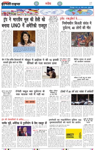 xkSrecq) uxj] 25 uoacj 2016] “kqdzokj
07XykscbZ,ulh
enc times
VkbEl
okf'kaxVuA vesfjdk ds
uofuokZfpr jk"Vªifr MksukYM
Vªai us lkmFk dSjksfyuk çkar
dh xouZj Hkkjrh; ewy dh
fuDdh gsyh dks la;qä jk"Vª esa
vesfjdh jktnwr in ds fy,
pquk gSA Jh Vªai us gsyh dks
lajk esa vesfjdh jktnwr cuk,
tkus dh ?kks"k.kk djrs gq, dgk
gsyh ,d dq'ky vkSj
O;kogkfjd gSaA og fo'o Lrj
ij gekjk çfrfuf/kRo djus
okyh ,d csgrj jktusrk
lkfcr gksaxhA lÙkk ifjorZu ds
nkSjku Vªai }kjk 'kh"kZ Lrjh;
ç'kklu ds fy, pquh xbZa 44
o"khZ; gsyh igyh efgyk gSaA
vesfjdh ç'kklu esa dSfcusV
Lrj ds in ij fu;qä gksus
okyh og igyh Hkkjrh;
vesfjdh gksaxhA nwljk
dk;Zdky laHkky jgha gsyh
xouZj ds rkSj ij dkjksckj vkSj
Je laca/kh eqís ij dke dj
pqdh gSa ysfdu mUgsa fons'k
uhfr dk FkksM+k cgqr gh vuqHko
gSA fofHkUu vesfjdh lSU; vkSj
jk"Vªh; lqj{kk eqíksa ij mudk
–f"Vdks.k fjifCydu ikVhZ dh
lksp ds nk;js esa jgk gSA gsyh
Vªai ç'kklu esa 'kkfey dh tkus
okyh igyh efgyk vkSj
vYila[;d gksaxh] tks la;qä
jk"Vª esa vesfjdk dh vxyh
jktnwr ds rkSj ij lkeark
ikoj dk LFkku ysaxhA blds
vykok og fdlh Hkh ç'kklu
esa dSfcusV vf/kdkjh dk ntkZ
çkIr djus okyh igyh Hkkjrh;
vesfjdh gksaxhA dSfcusV ds in
ds fy, lsusV dh eatwjh dh
vko';drk gksxhA gsyh
çkFkfed pquko ds nkSjku Vªai
dks ysdj eq[kj Fkha vkSj mUgksaus
fjifCydu çkbejh esa lsusVj
ekdksZ #fc;ks dk leFkZu fd;k
FkkA gkykafd] vke pqukoksa ds
igys mUgksaus viuk #[k
cnyrs gq, dgk Fkk fd og Vªai
dks oksV nsaxhA
Vªai us Hkkjrh; ewy dh gsyh dks
cuk;k UNO esa vesfjdh jktnwr
chftaxA¼jk;Vj½ phu ds
iwohZ ft;kax'kh çkar esa fctyh
la;a= ds ç'khru Vkoj esa
fuekZ.kk/khu IySVQ‚eZ ds fxj
tkus ls de ls de 40 yksxk-
sa dh ekSr gks xbZA LFkkuh;
ehfM;k ds vuqlkj nq?kZVuk
Qsaxpsax esa xq#okj lqcg lkr
cts ds djhc gqbZ ftlds ckn
jkgr ,oa cpko dk;Z tkjh
gSAphu ds vkS|ksfxd {ks= esa
Hkh"k.k nq?kZVuk,a gksuk vke ckr
gksrh tk jgh gS vkSj vkS|ksfxd
{ks=ksa esa lqj{kk ds mPpLrjh;
ekudksa ds vHkko ds dkj.k
yksxksa esa vkØks'k c<+rk tk jgk
gSA fiNys o"kZ fr;kaftu 'kgj
esa jklk;fud foLQksV esa 170
yksxksa ds ekjs tkus ds ckn
jk"Vªifr 'kh ftufiax us dgk
Fkk fd lacaf/kr vf/kdkjh bl
Hkh"k.k nq?kZVuk ls lcd ysaxsA
gknls dk dkj.k vHkh Li"V
ugha gks ik;k gSA crk;k tk jgk
gS fd ;s ,d dwfyax Vkoj Fkk
vkSj bl Vkoj ij dke py
jgk FkkA lqcg ds oä ;s <g
x;kA dgk ;s Hkh tk jgk gS fd
blesa dbZ yksxksa ds Qals gksus
dh Hkh vk'kadk gSA phu esa
vkS|ksfxd nq?kZVuk,a vke gks
pyh gSaA ;gka vk, fnu dksbZ uk
dksbZ fuekZ.kk/khu bekjr fxj
tkrh gSA vxLr ds eghus esa gh
,d ikbi ykbu esa /kekdk gqvk
Fkk vkSj bl gknls esa 21 yksxksa
dh ekSr gks xbZ FkhA
fuekZ.kk/khu fctyh la;a= esa
nq?kZVuk] 40 yksxksa dh ekSr
erHksn Hkwysa] vesfjdk ds iqufuZekZ.k ds fy, ,dtqV gksa
o‚f'kaxVuA vesfjdk ds uofuokZfpr
jk"Vªifr M‚uYM Vªai us vesfjdh turk
ls dgk gS fd os jktuhfrd çpkj
vfHk;ku dks ihNs NksM+ nsa vkSj ns'k dk
iqufuZekZ.k djus dk jk"Vªh; vfHk;ku 'kq:
djus ds fy, ,dtqV gks tk,aA
Vªai us cq/kokj dks 'FkSaDlfxfoax' ds
ekSds ij vius ohfM;ks lans'k esa dgk fd
,sfrgkfld jktuhfrd çpkj vfHk;ku
vc [kRe gks pqdk gSA vc gekjs ns'k ds
iqufuZekZ.k ds fy, vkSj vesfjdk ds iw.kZ
okns dks cgky djus ds fy, ge lHkh
yksxksa ds fy, ,d cM+s jk"Vªh; Lrj ds
vfHk;ku dh 'kq#vkr gksrh gSA
vius lans'k esa Vªai us lHkh yksxksa ls
vkilh erHksnksa dks Hkqykdj vesfjdk dks
,dckj fQj egku cukus ds lk>k
ladYi dks iwjk djus ds fy, ,dlkFk
feydj dke djus dk vkxzg fd;kA
mUgksaus dgk] 'geus gky gh esa ,d yack
vkSj Fkdk nsus okyk jktuhfrd vfHk;ku
iwjk fd;k gSA Hkkouk,a vHkh gkoh gSa vkSj
ruko jkrksa&jkr [kRe ugha gksrsA
nqHkkZX;o'k ;g tYnh ugha tkrs ysfdu
gekjs lkeus vc o‚f'kaxVu esa ,d
okLrfod cnyko ykus ds fy,] gekjs
van#uh 'kgjksa lesr gekjs leqnk;ksa ds
fy, okLrfod le`f) ykus ds fy,
,dlkFk feydj bfrgkl jp nsus dk
volj gSA
chftaxA¼okrkZ½ phu us
eqfLye cgqy f'kuft;kax çkar
ds vf/kdkfj;ksa dks lHkh /kkfeZd
fØ;kdykiksa dh tkudkjh
eqgS;k djkus dk funsZ'k fn;k
gSA Xykscy VkbEl dh fjiksVZ
ds eqrkfcd] mÙkj&if'pe phu
ds f'kuft;kax mbxj Lok;Ùk
{ks= ds dqN fgLlksa esa yksxksa ds
fy, /kkfeZd fØ;kdykiksa ds
ckjs esa LFkkuh; lfefr;ksa dks
tkudkjh nsus dh t:jr dks
vc iwjs {ks= esa ykxw dj fn;k
tk,xkA ikVhZ Ldwy v‚Q
dE;qfuLV ikVhZ v‚Q pkbuk]
f'kufp;kax {ks=h; lfefr ds
çksQslj yk fM'ksax us dgk fd
f'kuft;kax us flracj ls
/kkfeZd jhfr;ksa ds çca/ku ds
fy, /kkfeZd lfefr;ka vkSj
vkoklh; leqnk; cuk, gSaA
blds rgr LFkkuh; yksxksa dks
[kruk] fookg vkSj vafre
laLdkj tSls /kkfeZd
fØ;kdykiksa ds ckjs esa
tkudkjh nsuh t:jh gSA
mUgksaus dgk fd ijh{k.k ds
vk/kkj ij f'kufp;kax ds dqN
fgLlksa esa bl uhfr dks ykxw
fd;k x;k vkSj fudV Hkfo";
esa vc bls iwjs {ks= esa yk;k
tk,xkA bl QSlys dk cpko
djrs gq, mUgksaus dgk fd
bldk edln ;g gS fd
LFkkuh; ç'kklu /kkfeZd
xfrfof/k;ksa ds ekeys esa
yksxksa dks cf<+;k lsok eqgS;k
djk ldsA
fiNys lIrkg gqbZ >M+iksa ds ckn
vkradokfn;ksa us lSfudksa dks dSn dj fy;k FkkA
ekslqyA¼okrkZ½ bjkd ds ekslqy 'kgj esa
bLykfed LVsV¼vkb,l½ ds vkradokfn;ksa us
ccZjrk dh lkjh gnsa ikj djrs gq, 15 bjkdh
lSfudksa ds lj /kM+ ls vyx dj fn, vkSj blds
ckn og lSfudksa ds 'koksa dks ys dj 'kgj Hkj esa
?kwesA vjk U;wt ds vuqlkj vkradokfn;ksa us
lSfudksa dh gR;k djus ds ckn muds 'koksa dk
ladVxzLr 'kgj ds eq[; ekxksaZ ls tuktk Hkh
fudkykA
fuuosg ehfM;k lsaVj ds çeq[k jkQr
vy&tjkjh us LFkkuh; U;wt osclkbV ,jk U;wt
dks crk;k fd vkradokfn;ksa dh bl gjdr dks
lSdM+ksa yksxksa us ns[kkA nf{k.k&if'peh ekslqy esa
fiNys lIrkg gqbZ >M+iksa ds ckn vkradokfn;ksa
us lSfudksa dks dSn dj fy;k FkkA ,jk U;wt ds
eqrkfcd bl ?kVuk dh ijokg u djrs gq,
bjkdh lsuk yxkrkj ekslqy ds iwohZ {ks=ksa dh
vksj c<+ jgh gSA xkSjryc gS fd twu 2014 esa
vkb,l us ekslqy ij dCtk dj mls viuh
jkt/kkuh ?kksf"kr dj fn;k Fkk ftlds ckn ls gh
bl {ks= esa la?k"kZ tkjh gSA
ekslqy esa vkbZ,l us dh 15 bjkdh
lSfudksa dh xyk dkVdj gR;k
okf'kaxVu¼jk;Vj½ vesfjdk
ds Vsuslh çkar ds pkSêkuwxk esa
çkFkfed Ldwy ds Nk=ksa dks ys
tk jgh cl nq?kZVuk ekeys dk
eq[; vkjksih cl pkyd
nq?kZVuk ds oä fdlh rjg dk
u'kk ugha fd, FkkA
bl gknls esa Ng cPpksa dh
ekSr gks xbZ FkhA iqfyl dh
vksj ls vnkyr esa nkf[ky
gyQukes esa dgk x;k gS fd
cl pkyd t‚uFkksuh o‚dj
¼24½ lkseokj dks cPpksa ls Hkjh
cl dks ys dj tk jgk Fkk rHkh
cl lM+d ls fQly xbZ vkSj
,d isM+ vkSj VsyhQksu iksy ls
Vdjk xbZA bl nq?kZVuk esa Ng
eklwe cPpksa dh ekSr gks xbZA
nq?kZVuk ds ckn pkyd ds
'kjhj ls fy, x, uewuksa dh
tkap ls irk ls pyk gS fd
ml oä mlus fdlh rjg dk
u'kk ugha fd;k gqvk FkkA
jk"Vªh; ;krk;kr lqj{kk
cksMZ ds v/;{k fØLVksQj gkVZ
us laoknnkrkvksa ls dgk fd
fiNys rhu o"kksaZ esa bl ekxZ
ij bl rjg dh tkuysok
nq?kZVuk ugha gqbZ gS vkSj ;g
ekxZ Ldwy }kjk fu/kkZfjr :V
esa Hkh ugha Fkk mlds ckotwn
pkyd bl ekxZ ij cl ys
dj D;ksa x;k] bldk
larks"ktud tokc og ugha ns
ldk gSA bl nq?kZVuk esa 23
vU; yksx ?kk;y gq;s gSa
ftudk LFkkuh; vLirky
esa bykt py jgk gSA ?kk;yksa
esa rhu cPpksa dh gkyr
uktqd gSALFkkuh; vf/kdkfj;ksa
us crk;k fd ;g nq?kZVuk
dy gqbZ vkSj nq?kZVuk ds
flyflys esa pkyd ls iwNrkN
gks jgh gSA
Vsuslh Ldwy cl nq?kZVuk ds
oä pkyd u'ks esa ugha Fkk
phu us fn;k /kkfeZd fØ;kdykiksa dh
tkudkjh eqgS;k djkus dk funsZ'k
cjkd vksckek us vafre
ckj FkSaDlfxfoax ijaijk
esa VdhZ if{k;ksa dks
fn;k thounku
o‚f'kaxVuA cjkd vksckek
us cq/kokj dks FkSaDlfxfoax
ijaijk esa vkf[kjh ckj VdhZ
if{k;ksa dks thou nku nsus dh
jLe dks vnk fd;kA xkSjryc
gS fd vxys lky tuojh esa
cjkd vksckek dk dk;Zdky
[kRe gks tk,xk vkSj uo
fuokZfpr jk"Vªifr MksukYM Vªai
mudh txg dk;ZHkkj laHkkysaxsA
FkSaDlfxfoax lkykuk
vk;ksftr dh tkus okyh ,d
ijaijk gS ftlesa vesfjdh usrk
nks VdhZ if{k;ksa dks thounku
nsrk gSA fiNyh ckj bl
lekjksg ds nkSjku vksckek dh
nksuksa csfV;ka lk'kk vkSj ekfy;k
firk cjkd vksckek ds lkFk
[kM+h fn[kh FkhA
bZlkbZ naifr dks
tykus ds vkjksi esa
ikfdLrku esa 5 yksxksa
dks ltk&,&ekSr
ykgkSjA¼okrkZ½ nks o"kZ igys
bZ'kfuank dk vkjksi yxkdj
,d bZlkbZ naifr dks ftank
tyk nsus ds ekeys esa
ikfdLrku dh ,d vnkyr us
,d /keZxq# lfgr ikap yksxksa
dks ekSr dh ltk lqukbZA ;gka
ds vkradokn fujks/kh vnkyr
ds U;k;k/kh'k pkS/kjh eksgEen
vkte us vfHk;kstu i{k ds
lHkh xokgksa dks lquus ds ckn
bl ekeys esa QSlyk fn;kA
mUgksaus naifr dh Øwj gR;k
djus ds nks"k esa /keZxq# lfgr
ikap yksxksa dks ekSr dh ltk
lquk;h vkSj lHkh ij nks&nks
yk[k #i;s dk tqekZuk Hkh
yxk;kA blh flyflys esa vkB
vU; nksf"k;ksa dks nks nks lky
dkjkokl dh ltk lquk;h x;h
gSA vkjksii= ds vuqlkj]
lafnX/kksa us efLtn ls ,syku
djds HkhM+ tek dh Fkh ftlds
ckn 'kkgtkn vkSj 'kek ij
bZ'kfuank dk vkjksi yxk;k FkkA
HkhM+ us igys naifr dks cqjh
rjg ihVk vkSj fQj ftank gh
bZaV&Hkës esa >ksad fn;k FkkA
VksD;ks esa uoacj ekg dh
vafre cQZckjh vesfjdh
jk"Vªifr t‚u ,Q dsusMh ds
dk;Zdky ds nkSjku gqbZ FkhA
VksD;ksA¼jk;Vj½ tkiku dh
jkt/kkuh VksD;ks esa fiNys 54
o"kksaZ esa igyh ckj uoacj esa
cQZckjh gq;h ftlds dkj.k
'kgj ds jsy ;krk;kr ij xgjk
vlj iM+kA cQZckjh ds jsy
;krk;kr dh xfr ean gqbZ gS
vkSj dkedkt ij tkus okys
yksx Hkkjh Hkjde diM+ksa esa
ckgj fudysA
jkt/kkuh esa vkerkSj ij
Hkwdai dk lkeuk djus okys
yksxksa us dkQh yacs le; ckn
cQZckjh ns[khA rM+ds 'kq: gqbZ
cQZckjh ds dkj.k VksD;ks dk
rkieku 'kwU; fMxzh lsfYl;l
ds vkl&ikl igqap x;kA
vkerkSj ij bl le; ;gka
vkSlr rkieku 14 fMxzh
lsfYl;l ds vklikl gksrk gSA
VksD;ks esa uoacj ekg dh vafre
cQZckjh vesfjdh jk"Vªifr t‚u
,Q dsusMh ds dk;Zdky ds
nkSjku gqbZ FkhA ml nkSjku dqN
eghus igys gh xk;d c‚c
Mk;yu us viuk igyk ,yce
tkjh fd;k FkkA xkSjryc gS
fd xk;d c‚c Mk;yu dks
lkfgR; ds fy, o"kZ 2016 ds
ukscsy iqjLdkj ls lEekfur
fd;k x;k gSA
Vªai us gsyh dks lajk esa vesfjdh jktnwr cuk, tkus dh
?kks"k.kk djrs gq, dgk gsyh ,d dq'ky vkSj O;kogkfjd gSaA
og fo'o Lrj ij gekjk çfrfuf/kRo djus okyh ,d csgrj
jktusrk lkfcr gksaxhA
phu esa gknlk......
fczfV'k lkaln ds gR;kjs
dks vkthou dkjkokl
yanuA¼jk;Vj½ bl o"kZ twu esa fczVsu dh efgyk lkaln tks
d‚Dl dh gR;k djus okys Fk‚el ek;j dks vkthou dkjkokl
dh ltk nh xbZ gSA ;gka dh vnkyr us vkradokn fojks/kh dkuwu
ds rgr nks"kh Fk‚el dk vijk/k fl) djus esa 90 feuV dk le;
fy;kA tt ,yu foYdh us QSlys ds ckn Fk‚el ds dqN cksyus
ds fuosnu dks Bqdjkrs gq, dgk "rqe ns'kHkä ugha gksA viuh gfjr
ls rqeus gekjs ns'k ds lkj rRo ds lkFk fo'okl?kkr fd;k gSA"
53 o"khZ; Fk‚el us twu esa ;wjksih; la?k esa cus jgus dks ysdj gq,
tuer laxzg ls igys 41 o"khZ; lkaln d‚Dl dh rhu xksyh
ekjdj gR;k dj fn;k FkkA
LohMu esa cMZ ¶yw dk igyk
ekeyk lkeus vk;k
LVkdgkseA¼jk;Vj½ ;wjksi esa cMZ ¶yw ds mHkkj ds chp LohMu
esa bl chekjh dk igyk ekeyk çdk'k esa vk;k gSA LohMu —f"k
cksMZ us tkudkjh nsrs gq, crk;k fd ;gka ds Ldsu {ks= esa ,d
taxyh fpfM+;k esa ,p5,u8 cMZ ¶yw dh iqf"V gqbZ gSA LohMu vkSj
MsuekdZ lfgr ;wjksi ds vU; ns'kksa esa Hkh gkfy;k le; esa cMZ ¶yw
ds ekeys lkeus vk, gSaA
VksD;ks esa 54 o"kZ ckn uoacj esa cQZckjh
ykxkslA ¼jk;Vj½ veusLVh baVjus'kuy us
ukbthfj;k ds lqj{kkcyksa ds fo:) 150 fo;kÝk
i`Fkdrkokfn;ksa dks ekjus dk vkjksi yxk;k gS
ysfdu lsuk rFkk iqfyl us bl vkjksi dk
çfrokn fd;k gSA veusLVh baVjus'kuy dk
dguk gS fd ekjs x;s lHkh i`Fkdrkoknh fo;kÝk
ds 'kkariw.kZ leFkZd FksA
ukbthfj;k dh lsuk ds ,d çoäk us dgk
fd veusLVh baVjus'kuy dk rktk oäO; fiNys
o"kZ ds mlds blh çdkj ds vkjksi ds Øe esa gS
ftldk ,dek= mís'; ukbthfj;k dh lsuk dks
cnuke djuk gSA iqfyl dk dguk gS fd mlus
çn'kZudkfj;ksa ij cy ç;ksx ugha fd;kAveusLVh
dk dguk gS fd ukbthfj;k dh lsuk us 2015
ds vxLr rFkk 2016 ds vxLr eghus ds chp
fo;kÝkj ¼vkbZ ih vks ch ½ xzqi ds çn'kZudkfj;ksa
ij fcuk psrkouh fn;s 5 ckj xksfy;ka pyk;h
ftlls 150 ls vf/kd yksx ekjs x;sA veusLVh
us bl laca/k esa 193 yksxks ds lk{kkRdkj ] 87
ohfM;ks rFkk 122 QksVksxzkQks ds vk/kkj ij fjiksVZ
rS;kj dh gS ftlesa 150 ls vf/kd yksxksa ds ekjs
tkus dk mYys[k gSA
veusLVh dk ukbthfj;u iqfyl 150
i`Fkdrkokfn;ksa dks ekjus dk vkjksi
çn'kZudkfj;ksa ij fcuk psrkouh fn;s 5 ckj xksfy;ka
pyk;h ftlls 150 ls vf/kd yksx ekjs x;sA
Vªai dh ns'kokfl;ksa ls vihy.........
i‚iqyj oksV % fgysjh dks Vªai ij
20 yk[k dh c<+r feyh
fgysjh fDyaVu us vejhdh jk"Vªifr
pquko esa i‚iqyj oksVksa ds ekeys esa MksuYM
Vªai dks chl yk[k oksVksa ls ihNs NksM+ fn;k
gSA dqd i‚fyfVDy fjiksVZ ds vuqlkj
fiNys nks lIrkg ls i‚iqyj oksVksa dh
fxurh tkjh gS vkSj fgysjh blesa 20 yk[k
oksVksa ls vkxs py jgh gSaA fjifCydu
MksuYM Vªai] fgysjh fDyaVu dks gjk dj
vejhdk ds jk"Vªifr fuokZfpr gq, gSaMksuYM
Vªai dks 279 bysDVksjy d‚yst oksV feys
vkSj fgyjh fDyaVu dks 228 ds uacj ls gh
larks"k djuk iM+kA
nf{k.k] if'pe
esfDldks esa
12 'ko feys
esfDldks flVhA esfDldks
ds v'kkar xqjsnks çkar esa fNih
dczksa ls 12 'ko cjken fd;s
x;s gSaA ;g tkudkjh jkT;
ljdkj us nh gSA
ljdkj dh vksj ls crk;k
x;k fd vf/kdkjh pksjh fNis
nQu fd;s x;s yksxksa ds 'koksa
dh ryk'kh ds dke dks tkjh
j[ksaxsA u'khyh nokb;ksa ds
rLdj nf{k.k if'peh jkT; ds
ekxZ ls bu nokb;ksa dh rLdjh
dk /ka/kk djrs vkSj muds chp
vkil esa la?k"kZ gksrk jgrk gSA
dy cq/kokj dks ikap rFkk
eaxyokj dks lkr 'ko cjken
fd;s x;s FksA
cl gknlk
rqdhZ ds 10500 deZpkjh
ih-ds-ds- ls laca/k ds
vkjksi esa c[kkZLr
bLrkacqyA¼jk;Vj½ rqdhZ ds
10]500 deZpkfj;ksa dks dqfnZ'k
ih-ds-ds- ¼dqfnZ'kLrku odlZ
ikVhZ½ vkradoknh xqV ls laca/k
ds lansg esa c[kkZLr dj fn;k
x;k gSA ;g tkudkjh rqdhZ ds
Je ea=h esgesan eq;sxheksxyw
us lh,u,u rqdZ dks ,d
baVjO;w esa nhA rqdhZ dks vius
nf{k.k iwohZ {ks= esa ih-ds-ds- ds
l'kL= vkradokfn;ksa ds
foæksg dk lkeuk djuk iM+
jgk gSA
rqdhZ blls igys tqykbZ
ds vlQy lÙkk iyV ds
ç;kl ds vkjksi esa 12]500
ljdkjh deZpkfj;ksa dks
c[kkZLr dj pqdk gSA
rqdhZ ds foLQksV
esa nks ejs] dbZ
?kk;y
bLrkacqyA ¼jk;Vj½ rqdhZ
ds nf{k.kh Hkkx ds vnkuk 'kgj
ds xouZj dk;kZy; ds fudV
xq#okj dks ,d foLQksV esa nks
O;fä;ksa dh ekSr gks x;h vkSj
dbZ vU; O;fä ?kk;y gks x;sA
;g [kcj ljdkjh ehfM;k us
nh gSA
;g foLQksV bl laca/k
esa vesfjdk dh psrkouh ds
dqN lIrkg ckn gqvk gSA
vesfjdk us vkxkg fd;k Fkk
fd mxzoknh xqV vMkuh 'kgj
esa foLQksV dh ;kstuk cuk jgs
gSaA ohfM;ks QqVst
esa foLQksV ds ckn Hkou ds
ckgj ,d xkM+h dks tyrs vkSj
vkdk'k esa /kqavk mBrs fn[kk;k
x;k gSA
 