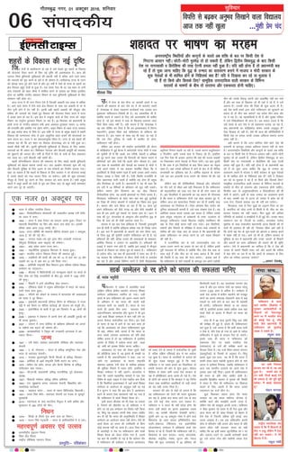 foifÙk ls c<+dj vuqHko fl[kkus okyk fo|ky;
vkt rd ugha [kqyk ...eqa'kh çse pan
lqfopkj
06
xkSrecq) uxj] 01 vDVwcj 2016] “kfuokj
laikndh;
'kgknr ij Hkk"k.k dk ejge
vUrjjk"Vªh; fLFkfr;ksa vkSj dkuwuksa ds pyrs vc 'kfä ds cy ij fdlh ns'k ls
fuiVuk vklku ughaA NksVh&eksVh eqBHks<+ rks gks ldrh gSa] ysfdu f}rh; fo'o;q) ds ckn fdlh
ns'k ij ukxklkdh o fgjksf'kek dh rjg ,sVeh geyk ugha gqvk gSA ;fn ogh gksuk gS rks ç/kkuea=h dg
jgs gSa rks iwNk tkuk pkfg, fd ;q) ds mUekn dk okrkoj.k cukus esa Hkktik o eksnh ljdkj ds
dqN usrkvksa ds Hkh 'kkfey gksus ds fufgrkFkZ D;k gSa ;fn os fn[kkok dj jgs ;k Hkqykok ns
jgs gSa rks fdls vkSj fdlds fy, lkewfgd mÙkjnkf;Ro okyh ljdkj ds fofHkUu
lnL;ksa ds Hkk"k.kksa ds chp rks rkjrE; vkSj ,d:irk gksuh pkfg,A
ftl rsth ls 'kgjhdj.k gks jgk gS mls ns[krs gq, 'kgjksa ds fodkl
dh ;kstuk,a rS;kj djus ds fy, ubZ –f"V dh vko';drk gSA vkt dh
t#jr flQZ cqfu;knh lqfo/kkvksa dh cgkyh ugha gS cfYd vkus okys le;
dh t#jrksa dks iwjk djus ds ckjs esa Hkh lkspuk gSA NÙkhlx<+ jkT; ds xBu
dks lksyg lky iwjs gksus okys gSa vkSj bu o"kksaZ esa ns[ksa rks jkT; ds 'kgjksa dk
{ks= foLrkj cgqr rsth ls gqvk gSA ,d le; ,slk Hkh Fkk tc 'kgj ls yxh
xzke iapk;rksa dks 'kgj lhek esa 'kkfey djus ds çLrko dk fojks/k blfy,
gksuk Fkk D;ksafd uxjh; ç'kklu foHkkx ds ikl cqfu;knh lqfo/kkvksa ds fy,
lalk/ku ugha gksrk FkkA
vkt jkT; esa ukS uxj fuxe ,sls gSa ftudh vkcknh ,d yk[k ls vf/kd
gSA vkus okys le; esa gksus okys {ks= foLrkj ds lkFk ;g vkcknh ds nks ls
rhu xquh gksus esa nsj ugha gSA bruh cM+h 'kgjh vkcknh dh ekStwnk vkSj
Hkfo"; dh t#jrksa dks ns[krs gq, fodkl dh ;kstuk,a rS;kj djus esa jkT;
esa vPNk dke gks jgk gSA bl {ks= esa mR—"V dk;Z ds fy, jkT; dks ^ve`r
fe'ku* dk jk"Vªh; iqjLdkj feyus tk jgk gSA 30 flrEcj dks ç/kkuea=h ds
gkFkksa jkT; ds uxjh; ç'kklu ea=h vej vxzoky iqjLdkj Lo#i 13 djksM+
dh /kujkf'k vkSj ç'kfLr i= xzg.k djsaxsA ve`r fe'ku ds rgr jkT; ljdkj
dks 200 djksM+ dsUæ ls feys FksA bl jkf'k ls jkT; ds çeq[k 'kgjksa esa 'kgjh
fodkl dh ijEijkxr lksp ls brj vk/kqfud 'kgj cukus dh ;kstukvksa ij
dke djuk FkkA jkT; us ;g lQyrkiwoZd fd;k gSA jkT; ds cM+s 'kgjksa dh
leL;k ;g Fkh fd bu 'kgj dk fodkl ;kstukc) <ax ls ugha gqvk FkkA
lMdsa pkSM+h ugha FkhA nwljh cqfu;knh lqfo/kkvksa ds fodkl ds fy, v/kksla-
jpukvksa dk Hkh vHkko FkkA fo'ks"kdj is;ty vkSj fctyh vkiwfrZ dh O;oLFkk
dks lq/kkjus dh t#jr FkhA xehZ ds fnuksa esa ihus ds ikuh ds fy, gkgkdkj
ep tkrk FkkA ?kaVksa fctyh ugha jgrh FkhA
'kgjh lkSUn;hZdj.k ;kstuk dh lQyrk ds fy, lcls igyh cqfu;knh
lqfo/kkvksa dks csgrj cukuk t#jh FkkA ty vko/kZu ;kstuk,a 'kq: dh xbZ
vkSj fctyh lqfo/kk ds fy, vyx ls lc LVs'kuksa dk fuekZ.k djk;k x;kA
dgk tk ldrk gS fd 'kgjksa ds fodkl ds fy, ljdkj us tks ;kstuk,a cukbZ
gS mlls 'kgjksa dks u;k Lo#i fn;k tk ldsxkA vHkh Hkh dqN leL;k,a
ekStwn gSa] ftUgsa nwj djus ds fy, ljdkj dks dke djuk gSA lHkh çeq[k
'kgjksa esa v/kwjs dk;ksaZ dks rsth ls iwjk dj fy;k tk, rks cgqr lkjh leL;k,a
vius vki nwj gks tk,axhA
'kgjksa ds fodkl dh ubZ –f"V
,d utj 01 vDVwcj ij
n Hkkjr esa ofj"B ukxfjd fnol
n 1847& fFk;kslksfQdy lkslk;Vh dh rRdkyhu v/;{k ,uh cslsaV
dk yanu esa tUeA
n 1854 & Hkkjr esa Mkd fVdV dk çpyu vkjaHk gqvkA fVdV ij
egkjkuh foDVksfj;k dk flj vkSj Hkkjr cuk gksrk FkkA bldh
dher vk/kk vkuk ¼1/32 #i;s½ FkhA
n 1919& gUVj lfefr dh LFkkiuk fczfV'k ljdkj }kjk 1 vDVwcj]
1919 bZ- dks dh xbZ FkhA
n 1949 & tujy ekvks&Rls&rqax }kjk phu tuoknh x.kjkT;
¼ihiqYl fjifCyd vkQ pkbuk½ dh ?kks"k.kkA
n 1953& vka/kz çns'k vyx jkT; cukA
n 1960 & ukbthfj;k ;wukbVsM fdaxMe ls Lora= gqvkA
n 1967& Hkkjrh; i;ZVu fodkl fuxe dh LFkkiuk gqbZA
n 1978 & yM+fd;ksa dh 'kknh dh mez dks 14 ls c<k dj 18 vkSj
yM+dksa dk 18 ls c<k dj 21 o"kZ fd;k x;kA
n 1996 & vesfjdh jk"Vªifr fcy fDyaVu }kjk if'pe ,f'k;k f'k[kj
lEesyu dk mn~?kkVuA
n 1998 & Jhyadk esa fdfyuksPph ,oa ekudqye 'kgjksa ij dCts ds
fy, lsuk ,oa fyês mxokfn;ksa ds chp gq, la?k"kZ esa 1300 yksxksa
dh e`R;qA
n 2000 & flMuh esa 27osa vksyfEid [ksy lEiUuA
n 2002 & ,f'k;kM [ksyksa esa Luwdj çfrLinZ~/kk esa Hkkjr dks igyk
Lo.kZ ind çkIr gqvkA
n 2003 & ufn;ksa dks tksM+us ds lEcU/k esa ckaXykns'k dh vk'kadkvksa
dks Hkkjr us nwj fd;kA
n 2004 & blzk;yh ç/kkuea=h ,fj;y 'kSjksu ds eaf=eaMy us xktk
iêh esa cM+s iSekus ij lSfud dkjZokbZ dh ;kstuk dks eatwjh nhA
n 2005 & baMksusf'k;k ds ckyh esa gq, ce foLQksV esa 40 yksxksa dh
e`R;qA
n 2006 & blzk;y us yscuku ls viuh lsuk dh vk[kf़jh VqdM+h dks
Hkh okil cqyk;kA
n 2007 & tkiku us mÙkj dksfj;k ds [kf़ykQ çfrcU/kksa dks vxys
N% eghuksa rd c<+kus dh ?kks"k.kk dhA
n 2008& vkradokfn;ksa us f=iqjk dh jkt/kkuh vxjryk esa ce
CykLV fd;kA
tUe
n 1847 & ,uh cslsaV] ç[;kr lektlsoh] ysf[kdk vkSj Lora=rk
lsukuh
n 1904 & ,- ds- xksikyu & dsjy ds çfl) dE;qfuLV usrk vkSj
Hkkjr ds Lora=rk lsukuhA
n 1919 & et:g lqYrkuiqjh] fgUnh fQYeksa ds çfl) xhrdkj
n 1924& vesfjdk ds 39osa jk"Vªifr fteh dkVZj dk tUeA
n 1975 &lfpu nso ceZu] caxyk vkSj fgUnh flusek ds çfl)
laxhrdkj rFkk xk;dA
n 1951& th-,e-lh- ckyk;ksxh] çfl) jktuhfrK] iwoZ yksdlHkk
v/;{k
n 1927& f'kokth x.ks'ku] çfl) rfey vfHkusrk
n 1842& ,l- lqczã.; v¸;j] Lora=rk lsukuh] f'k{kkfon~ vkSj
lkekftd dk;ZdrkZ
n 1938 & ekbdy Qjsjk & Hkkjr ds egku fcfy;MZ~l f[kykM+hA
n 1901& çrki flag dSjksa& Lora=rk lsukuh ,oa iatkc ds HkwriwoZ
eq[;ea=h
n 2015& XokVsekyk ds lark dkVjhuk fiuqyk esa Hkkjh ckfj'k vkSj
HkwL[kyu ls 280 yksxksa dh ekSrA
fu/ku
n 1574& fl[kksa ds rhljs xq: vej nkl dk fu/kuA
n 1979 & pUnu flag x<+okyh & Hkkjr ds Økafrdkfj;ksa esa ls ,dA
egÙoiw.kZ volj ,oa mRlo
n vUrjkZ"Vªh; o`)tu fnol]
n fo'o çkS<+ fnol]
n jk"Vªh; LoSfPNd jänku fnol
izLrqfr%& jfo”kadj
M‚- e;ad prqosZnh
ikfdLrku esa uoacj esa çLrkfor lkdZ
¼nf{k.k ,f'k;k {ks=h; lg;ksx laxBu½ f'k[kj
lEesyu vkf[kjdkj LFkfxr gks x;kA mM+h
geys ds ckn ikfdLrku dks vyx&Fkyx djus
ds vfHk;ku esa ;g Hkkjr dh igyh cM+h
lQyrk ekuh tk ldrh gSA Hkkjr ds euk
djrs gh blds rhu vU; lnL;; ns'kksa
vQxkfuLrku] ckaXykns'k vkSj HkwVku us Hkh bl
19osa lkdZ f'k[kj lEesyu esa Hkkx ugha ysus dk
viuk QSlyk lkoZtfud dj fn;kA bu ns'kksa
ds Hkkjr ds i{k esa vkus ls ;g ckr lkQ gks
xbZ fd vkradokn dks ysdj ikfdLrk'ku dqN
Hkh dgs] ysfdu lHkh tkurs gSa fd Hkkjr ds
vanj lcls T;klnk vkradokn dks ;fn dksbZ
iksf"kr djrk gS rks og ikfdLrku gS blfy,
vkrad ds fojks/k esa vdsyk Hkkjr D;ksa [kM+k
jgs] lHkh dks bldk fojks/k djuk pkfg,A
vkradokn ij ikd dks ysdj nwljs ns'kksa
dh çfrfØ;k D;kj gS] og blls Hkh le>h tk
ldrh gS fd vQxkfuLrku us dgk] ml ij
^Fkksis x, vkradokn* ds dkj.k jk"Vªifr
eksgEen v'kjQ xuh lsuk ds loksZPp dekaMj
dh Hkwfedk fuHkkus esa O;Lr jgsaxs] blfy, os
f'k[kj lEesyu esa ugha tk,axsA ckaXykns'k us
dgk fd mlds 'vkarfjd ekeyksa esa ,d ns'k
fo'ks"k ds c<+rs n[ky us ,slk ekgkSy cuk fn;k
gS fd fLFkfr;ka bLykekckn esa 19osa lkdZ f'k[kj
lEesyu ds vk;kstu ds vuqdwy ugha jg xbZ
gSaA" HkwVku us dgk fd bl {ks= esa vkradokn
c<+us ds dkj.k ,slk okrkoj.k ugha jg x;k gS
fd ikfdLrku esa lkdZ f'k[kj cSBd gksA
blh çdkj Jhyadk dks Hkh ns[kk tk ldrk
gS] ftlus dh lh/ksrkSj ij rks ikfdLrk u esa
gksus tk jgs bl lEes~yu dk fojks/k ugha fd;k
Fkk] fdarq ;g dgdj viuh ea'kk t:j tkfgj
dj nh Fkh fd Hkkjr dh vuqifLFkfr esa f'k[kj
lEesyu dk vk;kstu laHko ugha gksxkA oSls Hkh
lkdZ cSBd dk Hkkjr dh mifLFkfr ds fcuk
dksbZ eryc ugha jg tkrk gSA vkt ftl rjg
ls varjkZ"Vªh ; eap ij ikfdLrkku vkSj lkdZ
f'k[kj cSBd dks ysdj lans'k x;k gS] mlls
;g ckr Hkh Lief"V gks xbZ gS fd orZeku nkSj
esa ikfdLrku dh gdhdr u dsoy vkradokn
dks çJ; nsus ds ekeys esa lkoZtfud gks pqdh
gS] cfYd nf{k.k ,f'k;kbZ {ks= esa og vdsyk
iM+ pqdk gSA Hkkjr ds ukxfjdksa ds dysts dks
Hkh dqN BaMd eglwl gqbZ gS fd pyks]
ikfdLrk u ij nokc cukus dk flyflyk rks
gekjh ljdkj dh vksj ls 'kq: gqvkA lks'ky
ehfM;k ls ysdj lHkh txg ns'k ljdkj ds
i{k esa çfrfØ;k,a vkuk vkjaHk gks xbZ gSA ns'k
ds yksxksa dks yxrk gS fd ljdkj us ;g fu.kZ;
ysdj ikd çk;ksftr vkrafd;ksa ds mM+h geys
dk ;g lgh mÙkkj fn;k gSA
ljdkj dh vksj ls ns[ksa rks yxrk gS fd
;g ikfdLrkyu dks ?ksjus dh Hkkjr 'kq:vkr
dj jgk gS] blds ckn Hkkjr vkxs ,d ds ckn
,d ,sls dbZ Bksl dne mBk ldrk gSA
ikfdLrk u us lius Hkh ugha lkspk gksxk fd
Hkkjr mM+h geys dk bruk vkØked tokc
nsxkA og mldh pkSrjQk ?ksjkcanh djsxkA
nwljh vksj 15&16 vDVwcj xksok esa gksus okys
fceLVsd ¼cs vkQ caxky bfufl,fVo Qkj
eYVh&lsDVjy VsfDudy ,aM bdksuksfed
dksvkijs'ku½ lEesyu esa vf/kdka'k lkdZ ns'k
fgLlk ys jgs gSa] ftlesa fd ikfdLrku ugha gSA
fcElVsd ds lkr lnL;& Hkkjr] ckaXykns'k]
Jhyadk] FkkbZySaM] E;kaek] HkwVku vkSj usiky
fo'o dh dqy tula[;k esa 20 çfr'kr dh
fgLlsnkjh j[krs gSaA ;g tula[;k yxHkx Ms<+
vjc gS vkSj bu lnL; ns'kksa dk ldy ?kjsyw
mRikn 2]500 vjc ls vf/kd gSA lEes़yu esa
lkdZ ns'k vkil esa {ks=h; lg;ksx dks etcwr
djus dk viuk ladYi0 nksgjk,axs lkFk esa dbZ
elyksa ij ppkZ gksus ds ckn LFkk ;h lgerh
Hkh cusxhA ikfdLrkau fceLVs d dk lnL;
ugha gS] blfy;s bldk lcls vf/kd ykHk ;gka
lkdZ ns'kksa ds vkil esa feyus ij Hkkjr dks
gksxkA
gky gh esa 56 lky iqjkuh fla/kq ty laf/k
dh leh{kk Hkh gqbZ gS] blls Hkh ikfdLrklu
Mjk gqvk gS] mls yxrk gS fd dgha Hkkjr ikuh
u jksd ns] ;fn ,slk gks x;k rks vk/ks ls T;ksnk
ikfdLrksu esa lw[ks ds gkykr iSnk gks tk,axsA
blds lkFk gh Hkkjr us ikfdLrku dks
,drjQk fn, x, lcls ilanhnk ns'k
¼,e,Q,u½ ds ntsZ dh leh{kk djus dk
QSlyk fy;k gSA ;g ntkZ fo'o O;kikj laxBu
¼MCY;wVhvks½ ds fu;eksa ds vuq:i gSA fdarq
blls tqM+k ,d lR; ;g Hkh gS fd Hkkjr us
dkQh le; igys iM+kslh eqYdt gksus ds ukrs
viuk ;s nkf;Ro fuHkk;k] tcfd ikfdLrku us
vkt rd Hkkjrh; mRiknksa dks vius ns'k esa
bldk ykHk ugha fn;kA blls Hkh ikfdLrkdu
dh Hkkjr ds çfr ea'kk tkfgj gksrh gSA
gkykafd f}i{kh; O;kikj esa equkQs dh fLFkfr
esa Hkkjr gS] fQj Hkh ikfdLrku ij f'kdatk
dlus ds fy, t:jh gS fd Hkkjr mlls
,e,Q,u dk ntkZ Nhu ysA
dqy feykdj dguk gksxk fd Hkkjr
ljdkj dk ;g dne Lokhxr ;ksX;d gS]
D;ksafd dk;Z vkSj le>kSrs viuh txg gS]
ysfdu ns'k dh laçHkqrk viuh txgA ikfdLrk
u tSlk eqYdr tks Hkkjr ls gh iSnk gqvk vkSj
vkt Hkkjr dks gh vka[k fn[kk, rks csgrj gS
,sls ns'k ls ftruh vf/kd nwjh cukbZ tk,
mruk vPNkr gSA tc rd ikfdLrkSu viuh
lksp esa ifjorZu ugha djrk vkSj Hkkjr ds çfr
viuk joS;k ugha cnyrk] Hkkjr dks ;gh
pkfg, fd og blh çdkj dwVuhfrd Lr j ij
vkSj t:jr iM+us ij tokch dkjZokgh djrs
gq, mls viuk Bksl vkSj LFkkh;h tokc nsrk
jgsA
ikfdLrku ds dCts
okys d'ehj ¼ihvksds½ esa
?kqldj vkradokfn;ksa ds
fBdkuksa dks usLrukcwn
djus ij eSa Hkkjrh; lsuk
dks c/kkbZ nsrk gwaa] ujsaæ
eksnh tSls ç/kkuea=h gh
ikfdLrku dks eqagrksM+
tokc ns ldrs gSaA
j?kqoj nkl
^ge lHkh ftldk
bartkj dj jgs Fks] og vc
gqvk gSA* ^gekjh vksj ls
mu lHkh] ftUgsa c/kkbZ nsus
dh t:jr gS] dh Hkwfj Hkwfj
ç'kalkA eSa c/kkbZ nksgjkrk
gwaA*
eksgu Hkkxor
jk"Vªh; Lo;alsod la?k
pkgrk gS fd eSa fdlkuksa ds
fy, u yM+wa] ysfdu eSa ,slk
ugha dj ldrkA ;s esjs
Mh,u, esa gSA
jkgqy xka/kh
bZ,ulh
enc times
uaxk lp---
VkbEl
lkdZ lEessyu ds jí gksus dks Hkkjr dh lQyrk ekfu,
'khryk flag
mjh esa lsuk ds csl dSEi ij vkradh geys esa 18
tokuksa dh 'kgknr ds ckn ns'k Hkj esa tks Hkkouk,a mHkjh
gSa] lsuk/;{k ls ysdj lk/kkj.k dk;ZdrkZ rd mldk :i
eq[;r: ikfdLrku&fojks/kh gh gSA ;g LokHkkfod Hkh gS]
D;ksafd lnes ls mcjus ds fy, gesa vkRelarks"k Hkh pkfg,
gksrk gS] tks bl ekeys esa ikd ds f[kykQ Hkkouk,a O;ä
fd;s fcuk laHko ugha gSA ;gh dkj.k gS fd lsuk/;{k us
;g rd ?kksf"kr dj fn;k gS fd ge bLykekckn esa frjaxk
Qgjk;saxsA bldk lh/kk vFkZ ikfdLrku ds vfLrRo dks
udkjuk gSA bl udkj ds lkFk ;g Hkh dgk tk jgk gS
fd ,d fnu nqfu;k ds uD'ks esa d'ehj rks gksxk]
ikfdLrku ugha gksxkA
ysfdu vc Hkktik dh jk"Vªh; dk;Zlfefr dh dsjy
ds dksf>dksM esa gqbZ cSBd esa ç/kkuea=h ujsUæ eksnh us ikd
dks pqukSrh nh gS fd vkvks] ge xjhch] csdkjh o vf'k{kk
dks nwj djus rFkk turk dh ftUnxh dks csgrj cukus esa
çfrLi/kkZ djsa vkSj ns[ksa fd blesa dkSu thrrk gSA tgka
rd ikd ds lÙkk/kh'kksa vkSj usrkvksa dk lEcU/k gS] eksnh us
mUgsa vius Hkk"k.k esa ;g dgdj lanfHkZr fd;k fd os
vkrafd;ksa ds fy[ks Hkk"k.k i<+rs gSa ;kuh mudk vius Lora=
fopkj] le> o fn'kk ugha gSA ,slh fLFkfr jktuhfr ds
fy, [krjukd ekuh tkrh gS D;ksafd rc lsuk gh çeq[k
vkSj fu.kkZ;d gks tkrh gSA ç/kkuea=h us ;g Hkh dgk fd
ge mjh esa 18 lSfudksa ds cfynku dks Hkwy ugha ldrsA
ysfdu Lej.k vkSj foLej.k dk ;g [ksy fdruk
nh?kZdkfyd gksxk] ;g gekjh {kerkvksa ij fuHkZj djrk gSA
fQygky] ikfdLrku ds lkFk pkj&pkj ckj gqbZ eqBHksM+ksa
dk ftØ Hkh laokn ek/;eksa esa ppkZvksa dk fo"k; cuk gqvk
gSA crk;k vkSj ;kn fd;k tk jgk gS fd 51 lky iwoZ
geus ikfdLrku dks dSls jxM+k Fkk vkSj dSls le>kSrs ds
ckn gh ge vius iwoZ LFkkuksa ij okil vk, FksA 1971 esa
ikd dh VwV] caxykns'k ds vH;qn; vkSj dkjfxy ;q) ds
fy, Hkh ikd dks gh nks"kh Bgjk;k tkrk gSA
okLro esa ;g lc ,slk bfrgkl gS] ftldh iqujko`fÙk
de gh gksrh gS D;ksafd bfrgkl ges'kk u;k gh fy[kk tkrk
gSA bl :i esa ç/kkuea=h ds dFkuksa dks eku fy;k tk,]
rks ftl ;q) dh pqukSrh mUgksaus ikfdLrku dks nh gS] og
gfFk;kjksa dh ugha] cfYd turk dh leL;kvksa ds lek/kku]
vkfFkZd fodkl o mRFkku ij vk/kkfjr gSA gfFk;kjksa dh
yM+kbZ esa lk/ku u"V gksrs gSa] tcfd bl yM+kbZ esa ekStwnk
lk/kuksa ds fodkl dk mís'; iwjk gks ldrk gSA ikfdLrku
ls yM+sxk dkSu] ;g ckr Hkh ç/kkuea=h us Li"V dj nh gSA
;g dgdj fd ikfdLrku ds Hkhrj tSlh rsth ls vlarks"k
c<+ jgk gS vkSj mlds fofHkUu Hkkxksa esa tSlh foæksgkRed
ço`fÙk;ka fujarj c<+rh tk jgh gSa] mlds dkj.k cywfpLrku
o fxyfxV vkfn mlds gkFk ls fudy jgs gSaA blfy,
,d fnu ,slk Hkh volj vk;sxk fd ogka dh turk lMdksa
ij fudydj vius usrkvksa ls fuiV ysxhA ;g ckr nwljh
gS fd ikd esa bu fLFkfr;ksa ds ckn fdl çdkj dk usr`Ro
vkrk gSA ogka mlds vfLrRo esa vkus ds ckn ls gh lSfud
rkuk'kkgh dk bfrgkl jgk gSA /kkfeZd dêjrk ds dkj.k
mls ,d ckj bLykeh jkT; cukus dh ?kks"k.kk Hkh dh xbZ
FkhA
ysfdu ogka dh ifjfLFkfr;ksa] fn'kkvksa vkSj ifjorZuksa
ij xkSj djsa rks lh/kk vFkZ ;gh fudyrk gS fd ikfdLrku
dh dêjokfnrk dks Lo;a ml ns'k ds gh yksx udkj jgs
gSaA bl flyflys esa ç/kkuea=h dk ;g dguk Hkh xkSjryc
gS fd Hkkjr o ikfdLrku nksuksa ,d lkFk vktkn gq, Fks]
ysfdu vkt ge lk¶Vos;j fu;kZr dj jgs gSa tcfd ikd
vkradokn dk fu;kZrd gSA ftl vkslkek fcu yknsu dks
nqfu;k vkradoknh ekurh gS] mls ikd laj{k.k nsrk gSA rc
vesfjdk geyk djds mldk var djrk gS] ysfdu mlds
}kjk la;qä jk"Vªla?k ds çko/kkuksa ds Li"V mYya?ku ds
ckotwn ikfdLrku mlds f[kykQ jk"Vªh; LokfHkeku dh
j{kk ds fy, dksbZ dne ugha mBk ikrkA bl fLFkfr;ksa]
Hkk"k.kksa vkSj fopkjksa ds ifjçs{; esa Hkkjr&ikd lEcU/kksa ds
Hkfo"; dh vksj ns[kk tk, rks yxrk gS fd ç/kkuea=h dh
bPNk ikfdLrku ij geyk djus ;k mls lcd fl[kkus
dh ugha gSA
os jktuhfrd :i ls mls vUrjjk"Vªh; Lrj ij
vyx&Fkyx djus dk ç;kl rks dj jgs gSa] ysfdu blesa
iwjh lQyrk Hkh lafnX/k gS D;ksafd phu tSls ns'k ikd ds
lkFk [kM+s gSa vkSj phu dk rks lkQ dguk gS fd geys
dh fLFkfr esa og ikd dh enn djsxkA bldk vFkZ gS
fd ikfdLrku ds lkjs /kRdeksaZ ds ckotwn ge vius iM+kslh
phu dks mlds fo#) viuh vksj vkdf"kZr ugha dj ik;s
gSa vkSj ge ikd ds f[kykQ tks Hkh rdZ ns jgs gSa] os mls
vekU; gSaA mldh lksp dh fn'kk Hkh dqN vyx gh gSA
cM+s ns'k ;kuh gekjs }kjk NksVs ikfdLrku dks dqpyus dk
ç;kl gks rks phu D;k djsxk ;g lans'k phu lkQ rkSj
ij ns jgk gSA og egk'kfä;ksa esa Hkh gS vkSj lqj{kk ifj"kn
esa mls fu"ks/kkf/kdkj Hkh çkIr gSA vc loky mBrk gS fd
mjh geys ds ckn ns'k esa tks okrkoj.k cuk;k tk jgk gS]
D;k ç/kkuea=h dk dksf>dksM Hkk"k.k mlds vuqdwy gS
,slk fn[krk rks ugha gSA oSls Hkh vkt dh ifjfLFkfr;ksa esa
fdlh ns'k ij geyk djds mldk vfLrRo lekIr djuk
laHko ugha gSA
;gh dkj.k gS fd mÙkj dksfj;k tSls NksVs ns'k dh
euekuh ds ckotwn mldk vfLrRo lekIr ugha gks ik;k
gSA vUrjjk"Vªh; fLFkfr;ksa vkSj dkuwuksa ds pyrs vc 'kfä
ds cy ij fdlh ns'k ls fuiVuk vklku ughaA NksVh&eksVh
eqBHks<+ rks gks ldrh gSa] ysfdu f}rh; fo'o;q) ds ckn
fdlh ns'k ij ukxklkdh o fgjksf'kek dh rjg ,sVeh
geyk ugha gqvk gSA ;fn ogh gksuk gS rks ç/kkuea=h dg
jgs gSa rks iwNk tkuk pkfg, fd ;q) ds mUekn dk
okrkoj.k cukus esa Hkktik o eksnh ljdkj ds dqN usrkvksa
ds Hkh 'kkfey gksus ds fufgrkFkZ D;k gSa ;fn os fn[kkok
dj jgs ;k Hkqykok ns jgs gSa rks fdls vkSj fdlds fy,
lkewfgd mÙkjnkf;Ro okyh ljdkj ds fofHkUu lnL;ksa ds
Hkk"k.kksa ds chp rks rkjrE; vkSj ,d:irk gksuh pkfg,A
foijhr Loj rks vuq'kklughurk o fopkjghurk dh gh
Js.kh esa vk,axsA blh ds lkFk mUekn dk okrkoj.k cuus
ds ckn mldh jkg ls gVuk rks turk esa Øks/k dks gh
tUe nsxk] ftlls 'kkld ny Hkh ugha cp ik;sxkA
fQygky] ikd ls ftu ;q)ksa dk m)j.k fn;k tk jgk
gS] dkjfxy dks NksM+ muesa ls fdlh esa Hkh thr dk Js;
Hkktik ljdkj dks ugha tkrkA fQj ;q)ksa dh vfUre
ifj.kfr rks okrkZvksa o le>kSrksa esa gh gqbZ FkhA mudk LFky
rk'kdUn jgk gks] fnYyh ;k ykgkSjA rkuk'kkg ijost
eq'kjZQ ds lkFk rRdkyhu ç/kkuea=h vVy fcgkjh dh rks
okrkZ Hkh vlQy gh jgh Fkh] ftldk lh/kk vFkZ ;gh gS
fd nksuksa i{k Hksn ds ewy rRoksa dks [kkstus o lekIr djus
esa l{ke ugha gks ik,A vkxs tks Hkh gks] ysfdu ljdkj ds
eqf[k;k ds :i esa ç/kkuea=h vkSj muds ^viuksa* ds fopkjksa
vkSj c;kuksa dk varj vfo'okl dh Hkkouk dh gh l`f"V
djsxkA ,sls esa ç/kkuea=h dk nkf;Ro gS fd os ns'k dh
turk ds lkeus fLFkfr Li"V djsa vkSj crk;sa fd Hkfo";
esa D;k gksus tk jgk gS ;k fd ç'uksa ds lek/kku ds fy,
dkSu&lk rjhdk viuk;k tk;sxk
...vkHkkj ns”kca/kw
 