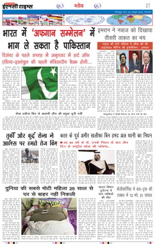 xkSrecq) uxj] 25 vDVwcj 2016] eaxyokj
07Xyksc
bLykekcknA ¼okrkZ½ Hkkjr
dh vksj ls ikfdLrku dks
oSf'od Lrj ij vyx&Fkyx
djus dh uhfr ds chp Hkkjr esa
vQxkfuLrku ij gksus okys
{ks=h; lEesyu esa ikfdLrku ds
'kkfey gksus dh laHkkouk gSA
bl o"kZ fnlacj ds igys lIrkg
esa ve`rlj esa gkVZ vkQ
,f'k;k&bLrkacqy dh igyh
eaf=Lrjh; cSBd gksuh gSA
tEew&d'ehj ds mjh esa
vkradoknh geys ds ckn Hkkjr
vkSj ikfdLrku ds chp c<+s
ruko ds dkj.k ikfdLrku dk
bl cSBd esa 'kkfey gksuk
lafnX/k gSA
ikfdLrku esa gksus okys
nf{k.k ,f'k;kbZ {ks=h; lg;ksx
laxBu ¼n{ksl½ f'k[kj lEesyu
dk Hkkjr }kjk cfg"dkj djus
ds ckn bLykekckn fodYiksa dh
ryk'k dj jgk gSA gkykafd
bl ekeys ls tqM+s ikfdLrkuh
vf/kdkfj;ksa us 'n ,Dlçsl
fVªC;wu' v[kckj ls ckrphr esa
Hkkjr ds infpUgksa ij pyrs
gq, gkVZ v‚Q ,f'k;k&bLrkacqy
lEesyu ls nwj jgus dh fdlh
rjg dh ea'kk ls budkj fd;k
gSA ikfdLrku ds ,d ofj"B
vf/kdkjh us viuk uke xqIr
j[kus dh 'krZ ij crk;k fd
,slh Hkkouk iui jgh gS fd
ikfdLrku dks gkVZ vkQ
,f'k;k&bLrkacqy lEesyu esa
'kkfey gksuk pkfg,A mUgksaus
dgk fd pwafd ;g lEesyu
vQxkfuLrku dk gS blfy,
blds cfg"dkj djus dk dksbZ
eryc ugha gSA
mUgksaus dgk fd ikfdLrku
yxkrkj bl ckr dks dgrk
jgk gS fd og vQxkfuLrku esa
'kkafr vkSj fLFkjrk ykus ds fy,
gj rjg dk ;ksxnku nsus dks
rS;kj gSA gkykafd vHkh ;g
lkQ ugha gS fd bl lEesyu
esa 'kkfey gksus ds fy,
ç/kkuea=h uokt 'kjhQ ds
fons'k ekeyksa ds lykgdkj
ljrkt vtht dks Hkstk
tk,xk ;k fupys Øe ds
fdlh vf/kdkjh dksA vf/kdkjh
us crk;k fd ikfdLrku ds
bl lEesyu esa 'kkfey gksus ls
iwjh nqfu;k dks ,d Li"V lan-
s'k feysxk fd vQxkfuLrku esa
'kkafr vkSj fLFkjrk ykus ds
fy, og vius iM+kslh ns'k esa
tk ldrk gS tcfd Hkkjr dh
ea'kk blds foijhr gSA
vQxkfuLrku ds rktk gkykr
rFkk ogka 'kkafr LFkkfir djus
ds fy, mBk, tkus okys
dneksa ij ppkZ ds fy, ,d
fnolh; lEesyu dk vk;kstu
fd;k tk jgk gS ftlesa :l]
phu rFkk rqdhZ lesr 14 ns'kksa
ds fons'k eaf=;ksa ds 'kkfey
gksus dh laHkkouk gSA vesfjdk
Hkh blesa Hkkx ysxkA ikfdLrku
us xr o"kZ fnlacj esa lEesyu
dh estckuh dh Fkh ftlesa
fons'k ea=h lq"kek Lojkt
'kkfey gq;h FkhaA
bZ,ulh
enc times
Hkkjr esa ^vQxku lEesyu* esa
Hkkx ys ldrk gS ikfdLrku
VkbEl
nqcbZA ¼okrkZ½ nqfu;k dh
lcls eksVh efgyk beku vgen
vCnqykfr fiNys 25 o"kksaZ ls
vius ?kj ls ckgj ugha fudyh
gSA og u rks [kqn dh lkQ
lQkbZ dj ldrh gS vkSj u gh
[kqn [kkuk [kk ldrh gS felz ds
vysDtsafMª;k esa jgus okyh 36
o"khZ; beku dj otu 500
fdyksxzke gS vkSj eksVkis ds
dkj.k og fcLrj ij djoV Hkh
ugha cny ldrhA
[kkuk] diM+s cnyuk] 'kjhj
dh lQkbZ tSls jkstejkZ ds dke
esa mldh enn eka vkSj cgu
djrh gSaA tc beku tUe gqvk
Fkk rks mldk otu ikap fdyk-
sxzke Fkk tks lkekU; cPpksa ls
dgha T;knk gSA fpfdRldksa us
beku ds c<+s otu ds fy;s
mldh 'xzafFk;ksa esa [kjkch' dks
ftEesnkj crk;k gSA ftldk
eryc gS fd lkekU; yksxksa dh
rqyuk esa mlds 'kjhj esa vf/kd
ikuh jgrk gSA X;kjg lky dh
mez rd mldk otu vkSj
eksVkik bruk c<+ x;k Fkk fd
og [kM+h ugha gks ldrh Fkh
vkSj ?kqVuksa ds lgkjs jsax dj
viuk dke djrh FkhA X;kjg
lky dh mez esa mls efLr"d
LVªksd dk leuk djuk iM+k
ftlds ckn og vikfgt gks x;h
vkSj mls Ldwy NksMuk iM+kA
efLr"d LVªksd ds ckn ls beku
vius dejs ls ckgj ugha fudyh]
og vius fcLrj ij jgrh gS vkSj
mldk otu yxkrkj c<+ jgk
gSA beku dk otu vc 500
fdyksxzke gks pqdk gS vkSj mlds
ifjokj us mldh rLohj
v‚uykbu iksLV dj felz ds
jk"Vªifr vCnsy QÙksg
vy&fllh ls mldh fpfdRlk
esa enn djus dh vihy dh gSA
ifjokj dks Mj gS fd dkfgjk ds
eknh lSU; vLirky esa mipkj ds
fcuk og ej ldrh gSaA
nqfu;k dh lcls eksVh efgyk 25 lky ls
?kj ls ckgj ugha fudyh
bLykekcknA ¼okrkZ½
fØdsVj ls jktusrk cus
ikfdLrku rgjhd&,&balkQ
¼ihVhvkbZ½ ds v/;{k bejku
[kku us dgk gS fd vxys
lIrkg bLykekckn esa gksus okys
mudh ikVhZ ds can ds urhts
ls vxj ns'k esa dksbZ 'rhljh
rkdr' dne j[krh gS rks
blds fy, lh/ks ç/kkuea=h
uokt 'kjhQ ftEesnkj gksaxsA
ihVhvkbZ çeq[k us i=dkjksa ls
dgk fd vxj yksdra= iVjh ls
mrjrk gS rks flQZ ,d O;fä
ftEesnkj gksxkA
gkykafd mUgksaus ;g Li"V
ugha fd;k fd nks uoacj dks
mudh ikVhZ ds çn'kZu ds ckn
dkSu lh rkdr ;k laLFkk yks-
dra= dks iVjh ls mrkj
QsadsxhA mUgksaus dgk fd ge
;g lc rhljh rkdr dks ykus
ds fy, ugha dj jgs gSaA iwoZ
fØdsVj us lh/ks rkSj ij rks
'rhljh rkdr' dk uke ugha
fy;k] ysfdu rhljh rkdr dk
eryc lsuk Fkk tks ikfdLrku
dh jktuhfr esa egRoiw.kZ
Hkwfedk fuHkkrk gSA bejku us
dgk] 'fdlh Hkh yksdra= esa
ç/kkuea=h turk ds çfr tokc-
nsg gksrk gSA uokt flQZ viuh
nkSyr cpkuk pkgrs gSaA" mUgksaus
ljdkj ij ihVhvkbZ ds çn'kZu
dh vkM+ esa ikfdLrkuh lsuk dks
cnuke djus dk Hkh vkjksi
yxk;kA mYys[kuh; gS fd
iukek isij yhd ekeys dks
ysdj 'kjhQ ds bLrhQs dh
ekax djrs gq, ihVhvkbZ ns'k esa
çn'kZu djus tk jgh gSA
bejku us nkok fd;k gS fd
iukek isij ekeys esa ç/kkuea=h
ds f[kykQ Hkz"Vkpkj ds i;kZIr
lcwr gSA ikfdLrku rgjhd ,
balkQ ikVhZ ds çeq[k bejku
[kku us dgk gS fd ç/kkuea=h
uokt 'kjhQ dh csVh us gh
lsuk çeq[k vkSj ih,e ds chp
fiNys fnuksa gqbZ cSBd dh
tkudkjh yhd dh FkhA mUgksaus
dgk fd ;g dke fdlh vkSj
dk ugha cfYd uokt dh csVh
efj;e dk gh gSA [kku us ;gka
rd dgk fd ns'k esa ;fn dksbZ
Hkh rhljh rkdr lÙkk ij
dkfct gksrh gS rks mlds fy,
flQZ uokt 'kjhQ gh ftEesnkj
gksaxsA xkSjryc gS fd [kku dh
ikVhZ ihVhvkbZ us 2 uoacj dks
ljdkj ds f[kykQ ,d fo'kky
jSyh dk vkºoku fd;k gSA
blesa og ,d ckj fQj ls
uokt ls bLrhQk vkSj ;k fQj
iukekxsV dkaM esa mudh
ftEesnkjh ekaxus dh ckr djsaxsA
jkt/kkuh esa laoknnkrkvksa ls
ckrphr djrs gq, mUgksaus ;g
ckrsa dgha gSaA
bejku us uokt dks fn[kk;k
rhljh rkdr dk Hk;
nksgkA egy esa r[rkiyV
esa vinLFk fd, x, drj ds
iwoZ vehj [kyhQk fcu gen
vy Fkkuh dk dy fu/ku gks
x;kA og 84 o"kZ ds FksA ns'k us
muds fu/ku ds ckn rhu fnu
ds jk"Vªh; 'kksd dh ?kks"k.kk dh
gSA 'kkgh egy ds ,d vkf/kdk-
fjd c;ku ds vuqlkj] ekStwnk
vehj rehe fcu gen vy
Fkkuh ds nknk ,oa iwoZ 'kkld
dk dy fu/ku gks x;kA o"kZ
1972 ls ysdj 1995 rd muds
'kklu esa vk/kqfud drj ,d
ÅtkZ le`) ns'k cukA xSl ,oa
mtkZ fu;kZr ls feys /ku us bl
NksVs ls [kkM+h ns'k dh lwjr gh
cny nhA vkf/kdkfjd c;ku esa
dgk x;k] ^^'ks[k [kyhQk fcu
gen vy Fkkuh dk jfookj 'kke
23 väwcj 2016 dks 84 o"kZ dh
vk;q esa fu/ku gks x;kA c;ku esa
dgk x;k gS] ^^'ks[k rehe fcu
gen vy Fkkuh us ns'k esa rhu
fnolh; 'kksd euk, tkus dk
vkns'k fn;k gSA** bl ckjs esa
foLr`r tkudkjh ugha nh xbZ
fd mudk fu/ku fdl dkj.k ls
gqvkA drj ds fy, vkLVªsfy;k
ds jktnwr ,Dlsy okcsugkslZ~V us
V~ohV ds tfj, ^^'kkgh ifjokj
,oa lHkh drj okfl;ksa** ds çfr
laosnuk O;ä dhA og mu
vf/kdkfj;ksa esa 'kkfey gSa ftUgksaus
;g lwpuk feyus ds ckn nksgk
esa lcls igys çfrfØ;k nhA
dbZ drjokfl;ksa us Hkh lks'ky
ehfM;k ds tfj, viuh laos-
nuk,a çdV dhaA
[kyhQk dks muds iq= gen
fcu [kyhQk vy Fkkuh us ml
le; ,d jäghu r[rkiyV esa
vinLFk dj fn;k Fkk tc og
fLoV~tjySaM esa Nqfê;ka euk jgs
FksA drj ds o"kZ 1971 esa fczVsu
ds vktkn gksus ds ckn og ns'k
ds mu igys 'kkldksa esa 'kkfey
Fks ftUgksaus vius fj'rs ds HkkbZ ls
lÙkk gkfly dh FkhA
mUgsa xYQ dksv‚ijs'ku
dkmafly dk laLFkkid Hkh
ekuk tkrk gSA xYQ
dksv‚ijs'ku dkmafly ,d
jktuhfrd ,oa vkfFkZd la?k gS
vkSj {ks= ds Ng ns'k blds
lnL; gSaA drj dk vehj
cuus ls igys mUgksaus ns'k ds
ç/kkuea=h] foÙk ea=h ,oa f'k{kk
ea=h ds :i esa lsok,a nhaA lÙkk
ls gVk, tkus ds ckn iwoZ
vehj Ýkal esa jgs vkSj og o"kZ
2004 esa drj ykSVsA mudh pkj
ifRu;ka] ikap iq= ,oa 10 iqf=;ka
FkhaA
drj ds iwoZ vehj [kyhQk fcu gen vy Fkkuh dk fu/ku
fyFkqvkfu;k esa foi{kh fitsaV~l ,aM xzhUl ikVhZ dh thr
fofYu;lA ¼jk;Vj½ fyFkqvkfu;k esa gq;s vke pqukoksa esa nwljs nkSj dh erx.kuk ds ckn foi{kh
ihtsaV~l ,aM xzhUl ikVhZ us thr dh ?kks"k.kk dh gS vkSj dgk gS fd og xBca/ku ljdkj cukus dks ysdj
gkseySaM ;wfu;u vkSj lks'ky MseksØsV~l ls ckrphr 'kq# djsxhA ihtsaV~l ,aM xzhUl ikVhZ dks 141 lnL;h;
laln esa 54 lhVsa feyh gSA ns'k esa vxys ç/kkuea=h ds mEehnokj vkSj ikVhZ ds pquko vfHk;ku dk usr`Ro
djus okys lkSfy;wl LousZfyl us dgk] gekjh ljdkj ikjn'khZ ftEesnkj] is'ksoj vkSj –<+ gksxhA mUgksaus
dgk fd ljdkj cukus ds fy;s ihtsaV~l ,aM xzhUl ikVhZ t:jh la[;k tqVkus ds fy;s nwljs nyksa ds lkFk
ckrphr djsxhA ns'k esa u;h ljdkj dk xBu fnlacj dh 'kq:vkr esa gksxkA
i‚e fLçaXl ¼dSyhQksfuZ;k½]
24 vDVwcj ¼jk;Vj½ vesfjdk
ds nf{k.kh dSyhQksfuZ;k
jktekxZ ij ,d Vwj cl vkSj
Vªd dh VDdj esa lkseokj dks
pkyd lesr de ls de 13
yksxksa dh ekSr gks xbZ vkSj 31
vU; ?kk;y gks x,A
dSyhQksfuZ;k gkbZos iVªksy
c‚MZj fMfotu ds çeq[k fte
,csys us laoknnkrkvksa ls dgk
fd cl dSfluks ls y‚l
,atsYl dh rjQ vk jgh Fkh]
rHkh y‚l ,atsYl ls 160
fdyksehVj nwj i‚e fLçaXl ds
ikl lqcg djhc ikap cts ds
vkl ikl ,d Vªd ls tk
VdjkbZA jktekxZ ds isVªksfyax
vf/kdkjh us ?kVuk esa 13 yksxksa
ds ekjs tkus dh iqf"V dh gSA
mUgksaus dgk fd cl dh xfr
bruh rst Fkh fd ;g Vªd dks
15 QhV nwj rd /kdsyrh gqbZ
ys xbZA ,csys us dgk]" fiNys
35 lkyksa esa eSaus ,slh dksbZ
nq?kZVuk ugha ns[kh tgka ekSds
ij 13 yksxksa dh ekSr gqbZ gksA
ge bl nq?kZVuk ds dkj.kksa ds
ckjs esa irk yxkus dh gj
laHko dksf'k'k djsaxsA
mUgksaus dgk fd gknls esa
cps yksxksa dk dguk gS fd
nq?kZVuk ds le; yksx lks jgs
FksA iqfyl gknls ds dkj.kksa
dh tkap dj jgh gSA
?kk;yksa dks bykt ds
fy, ikl ds vLirky esa HkrhZ
djk;k x;k gSA blds vykok
?kVukLFky ds ikl dh lM+dksa
dks can dj nh xbZ gSA
dSyhQksfuZ;k esa cl&Vªd dh
VDdj esa 13 ejs] 31 ?kk;y
ekYVk foeku
nq?kZVuk esa
ikap O;fä;ksa
dh ekSr
okysVkA ¼jk;Vj½nf{k.kh
;wjksih; ns'k ekYVk esa lkseokj
dks ,d foeku nq?kZVuk esa ik¡p
yksxksa dh ekSr gks x;hA ;g
tkudkjh lsuk ds ,d lw=
rFkk gokbZ vìs ds vf/kdkfj;ksa
us nhA nq?kZVuk esa ejus okyksa esa
lHkh yksx Ýkal ds ukxfjd FksA
gokbZ vìs ds lw= us crk;k fd
Qs;jpkbYM esVªks ykbuj ekYVk
ds vUrjjk"Vªh; gokbZ vìs ls
mM+ku Hkjus ds rqjar ckn
nq?kZVukxzLr gks x;kA igys
crk;k x;k Fkk fd foeku
yhfc;k ds feljkrk tk jgk Fkk
vkSj mlesa lokj O;fä ;wjksih;
;wfu;u dh lhek lqj{kk ,tsUlh
ÝkUVsDl ds vf/kdkjh us
ysfdu ,tsUlh us bldk [kaMu
fd;k gSA
fnlacj ds igys lIrkg esa ve`rlj esa gkVZ vkWQ
,f'k;k&bLrkacqy dh igyh eaf=Lrjh; cSBd gksxh----
nqcbZA ¼okrkZ½ dqnZ lsuk us
mÙkjh bjkd esa ekslqy ds ikl
ckf'kdk 'kgj dks vkradoknh
laxBu bLykfed LVsV
¼vkbZ,l½ ds dCts ls NqM+kus ds
fy;s muds fBdkuksa ij geys
rst dj fn, gSaA dqnZ dekaMjksa
ds dguk gS fd mUgksaus vkbZ,l
ds bykds esa c<+r gkfly dh
gS vkSj ,d jktekxZ ij dCtk
dj fy;k gS ftldk vlj
bykds esa vkbZ,l dh vU;
xfrfof/k;ksa ij iM+sxkA rqdhZ Hkh
jfookj dks vkbZ,l ds f[kykQ
yM+kbZ esa 'kkfey gks x;kA
blls igys bjkd ds ç/kkuea=h
gSnj vy vcknh us vesfjdk
ls dgk Fkk fd og ugha pkgrs
gSa fd rqdhZ blesa 'kkfey gksA
ckf'kdk 'kgj esa dqnZ yM+kdksa us
vkbZ,l ds dbZ vkradokfn;ksa
dks ekj fxjk;k gSA lsuk us
vkB xkaoksa dh ?ksjkcanh dj yh
gS vkSj ekslqy esa lSU; enn
igqapkus dh vkbZ,l dh {kerk
dks [kRe dj fn;k gSA bjkd esa
vejhdh lsuk ds eq[; dekaMj
ysf¶VuesaV tujy LVhQu
VkmulsaM us laoknnkrkvksa ls
dgk fd jfookj dks ckf'k esa
lsuk dks cM+h dke;kch gkFk
yxh gSA gkykafd mUgksaus lkFk
gh ;g Hkh dgk]" eq>s vc rd
,slh dksbZ fjiksVZ ugha feyh tks
crkrh gks fd lHkh ?kj lqjf{kr
gSaA vkbZ,l ds lHkh yM+kds ekjs
x, vkSj lM+d ds fdukjs ds
lHkh ce gVk, x,A
m/kj xBca/ku lsuk,a Hkh
ekslqy ds ikl ds bykdksa esa
vkbZ,l ds fBdkuksa dks ihNs
/kdsy jgh gSaA dekaMjksa dk
dguk gS fd oks 'kgj esa ukS
fdyksehVj rd vkxs c<+ pqds
gSaA 'kgj esa vHkh i=dkjksa dks
tkus dh vuqefr ugha gSA
rqdhZ vkSj dqnZ lsuk us
vkbZ,l ij geys rst fd, n og 84 o"kZ ds Fks] muds fu/ku ds ckn rhu
fnu ds jk"Vªh; 'kksd dh ?kks"k.kk---
uokt dh csVh efj;e us yhd dh Fkh
gkbZysoy ehfVax dh baaQ‚esZ'ku % bejku
'ks[k glhuk fQj ls vkokeh yhx dh çeq[k pquh x;ha
<kdkA ckaXykns'k dh ç/kkuea=h 'ks[k glhuk fQj ls fufoZjks/k lÙkk:<+ vkokeh yhx dh çeq[k pquh x;haA mUgksaus ikVhZ dk;ZdrkZvksa ls dgk fd os turk rd tk,a
vkSj lqfuf'pr djsa fd ikVhZ yxkrkj rhljh ckj lÙkk esa ykSVsA ikVhZ dh jk"Vªh; ifj"kn~ dks lacksf/kr djrs gq, glhuk us dgk] ^^vkokeh yhx dks rhljh ckj lÙkk esa
vkuk pkfg, rkfd og ns'k dks xjhch eqä jk"Vª cukus ds y{; dh vksj vkxs ys tk ldsA** vkokeh yhx fnlacj 2008 ds vke pquko ds ckn lÙkk esa vk;h vkSj tuojh
2014 ds pquko ds mlus fQj okilh dhA mugÙkj o"khZ; glhuk us vxys vke pqukoksa ij tksj nsrs gq, viuk lacks/ku 'kq: fd;kA mUgksaus dgk] ^^pquko vk jgs gSa--
rhljh ckj thr ds fy, gesa turk rd igqapus vkSj gekjs dk;Zdky esa gq, fodkl dh tkudkjh nsus dh t:jr gSA** mUgksaus dgk] ^^gesa yksxksa dks ;g ,glkl djkus
dh t:jr gS fd vkokeh yhx dk lÙkk esa gksuk lkekftd&vkfFkZd fodkl lqfuf'pr djsxkA** glhuk us dgk fd og ikVhZ dk;ZdrkZvksa esa ^^bZekunkjh** pkgrh gSaA
mUgksaus dgk] ^^tc rd eSa ftank gwa] eSa ikVhZ dks etcwr djus ds fy, usrk dk pquko djuk pkgrh gwaA
 