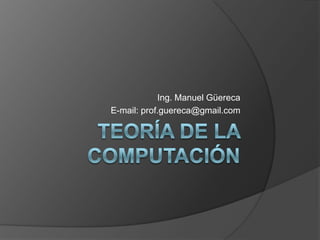 Teoría de la computación Ing. Manuel Güereca E-mail: prof.guereca@gmail.com 
