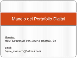 Manejo del Portafolio Digital



Maestra:
MCC. Guadalupe del Rosario Montero Paz

Email:
lupita_montero@hotmail.com
 
