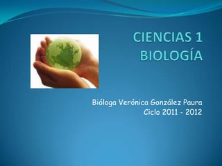 CIENCIAS 1BIOLOGÍA Bióloga Verónica González Paura Ciclo 2011 - 2012 
