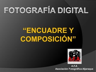 “ENCUADRE Y
COMPOSICIÓN”


                    A.F.A
       Asociación Fotográfica Aljaraque
 