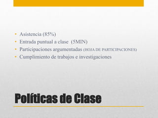 Políticas de Clase
• Asistencia (85%)
• Entrada puntual a clase (5MIN)
• Participaciones argumentadas (HOJA DE PARTICIPACIONES)
• Cumplimiento de trabajos e investigaciones
 